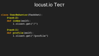 locust.io Тест
class UserBehavior(TaskSet):
@task(2)
def index(self):
l.client.get("/")
@task(1)
def profile(self):
l.client.get("/profile")
 