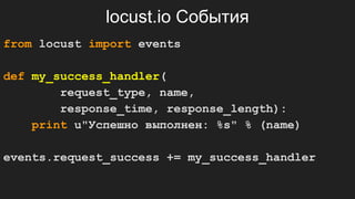 locust.io События
from locust import events
def my_success_handler(
request_type, name,
response_time, response_length):
print u"Успешно выполнен: %s" % (name)
events.request_success += my_success_handler
 