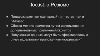 locust.io Резюме
● Поддерживает как сценарный тип тестов, так и
hit-based
● Сборка метрик возможна путем использования
дополнительных приложений/скриптов
● Полученные данные могут быть сформированы в
отчет отдельными приложениями/скриптами*
 