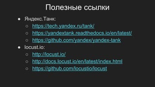 Полезные ссылки
● Яндекс.Танк:
○ https://tech.yandex.ru/tank/
○ https://yandextank.readthedocs.io/en/latest/
○ https://github.com/yandex/yandex-tank
● locust.io:
○ http://locust.io/
○ http://docs.locust.io/en/latest/index.html
○ https://github.com/locustio/locust
 