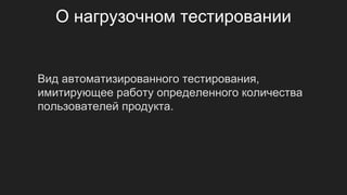О нагрузочном тестировании
Вид автоматизированного тестирования,
имитирующее работу определенного количества
пользователей продукта.
 