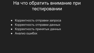 На что обратить внимание при
тестировании
● Корректность отправки запроса
● Корректность отправки данных
● Корректность принятых данных
● Анализ ошибок
 