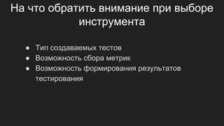 На что обратить внимание при выборе
инструмента
● Тип создаваемых тестов
● Возможность сбора метрик
● Возможность формирования результатов
тестирования
 