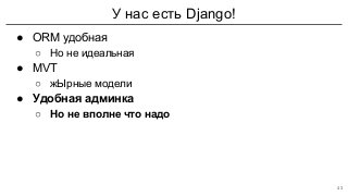 У нас есть Django!
● ORM удобная
○ Но не идеальная
● MVT
○ жЫрные модели
● Удобная админка
○ Но не вполне что надо
43
 