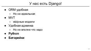У нас есть Django!
● ORM удобная
○ Но не идеальная
● MVT
○ жЫрные модели
● Удобная админка
○ Но не вполне что надо
● Python
● Батарейки
44
 