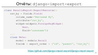 Отчёты: django-import-export
class RecallsReport(ReportResource):
rev_by = fields.Field(
column_name='Reviewed By',
attribute='rev_by',
widget=widgets.ForeignKeyWidget(
User,
field='username'))
...
class Meta:
model = models.Recall
fields = export_order = ['id', 'parent', 'rev_by']
https://github.com/django-import-export/django-import-export
46
 