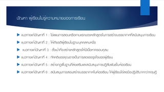 ปัญหา ผู้เรียนไม่รู้ความหมายของการเรียน
u แนวทางแก้ปัญหาที่ 1 : ใช้แผนการสอนหรือคาบแรกของหลักสูตรในการสร้างบรรยากาศที่สนับสนุนการเรียน
u แนวทางแก้ปัญหาที่ 2 : ให้เกียรติผู้เรียนในฐานะบุคคลคนหนึ่ง
u แนวทางแก้ปัญหาที่ 3 : ตั้งเป้าที่จะสร้างหลักสูตรให้มีเนื้อหาครอบคุลม
u แนวทางแก้ปัญหาที่ 4 : ทัศคติของคุณอาจเป็นการลดแรงจูงใจของผู้เรียน
u แนวทางแก้ปัญหาที่ 5 : สร้างกฎพื้นฐานที่ส่งเสริมและสนับสนุนการปฏิสัมพันธ์ในห้องเรียน
u แนวทางแก้ปัญหาที่ 6 : สนับสนุนการสอนสร้างบรรยากาศในห้องเรียน ให้ผู้เรียนได้ลงมือปฏิบัติมากกว่าทฤษฎี
 