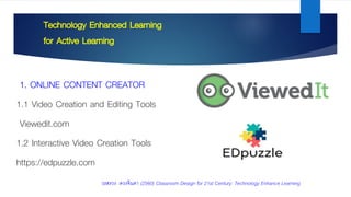 Technology Enhanced Learning
for Active Learning
1. ONLINE CONTENT CREATOR
1.1 Video Creation and Editing Tools
Viewedit.com
1.2 Interactive Video Creation Tools
https://edpuzzle.com
วรสรวง ดวงจินดา (2560) Classroom Design for 21st Century: Technology Enhance Learning
 