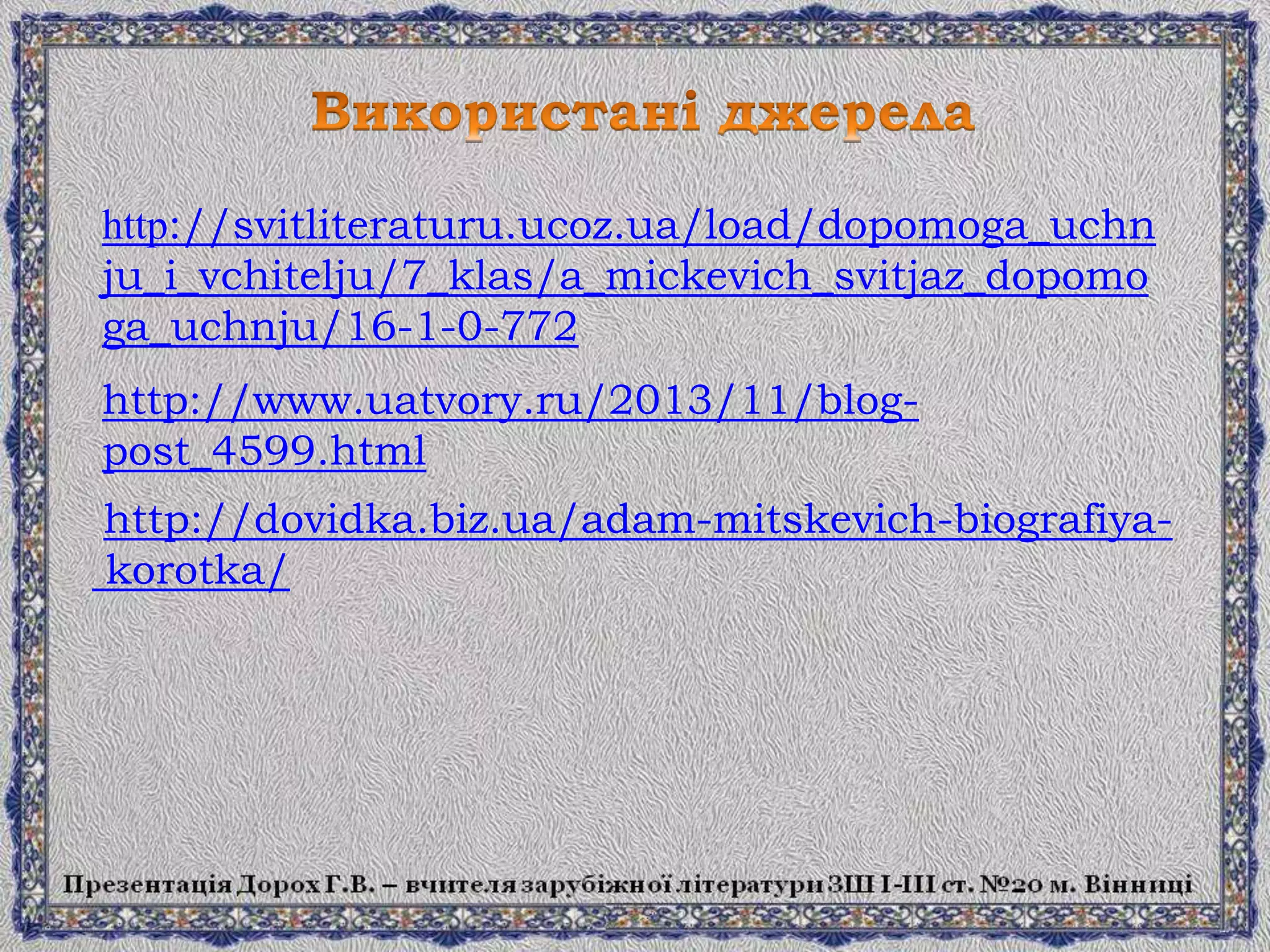 http://dovidka.biz.ua/adam-mitskevich-biografiya-
korotka/
http://www.uatvory.ru/2013/11/blog-
post_4599.html
http://svitliteraturu.ucoz.ua/load/dopomoga_uchn
ju_i_vchitelju/7_klas/a_mickevich_svitjaz_dopomo
ga_uchnju/16-1-0-772
 