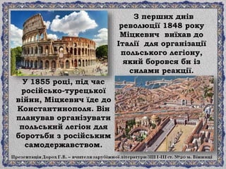 З перших днів
революції 1848 року
Міцкевич виїхав до
Італії для організації
польського легіону,
який боровся би із
силами реакції.
У 1855 році, під час
російсько-турецької
війни, Міцкевич їде до
Константинополя. Він
планував організувати
польський легіон для
боротьби з російським
самодержавством.
 