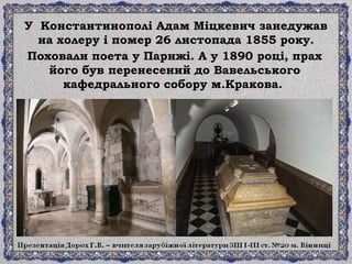 У Константинополі Адам Міцкевич занедужав
на холеру і помер 26 листопада 1855 року.
Поховали поета у Парижі. А у 1890 році, прах
його був перенесений до Вавельського
кафедрального собору м.Кракова.
 
