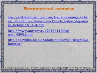 http://dovidka.biz.ua/adam-mitskevich-biografiya-
korotka/
http://www.uatvory.ru/2013/11/blog-
post_4599.html
http://svitliteraturu.ucoz.ua/load/dopomoga_uchn
ju_i_vchitelju/7_klas/a_mickevich_svitjaz_dopomo
ga_uchnju/16-1-0-772
 