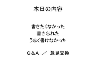 本日の内容
書きたくなかった
書き忘れた
うまく書けなかった
Ｑ＆Ａ ／ 意見交換
 