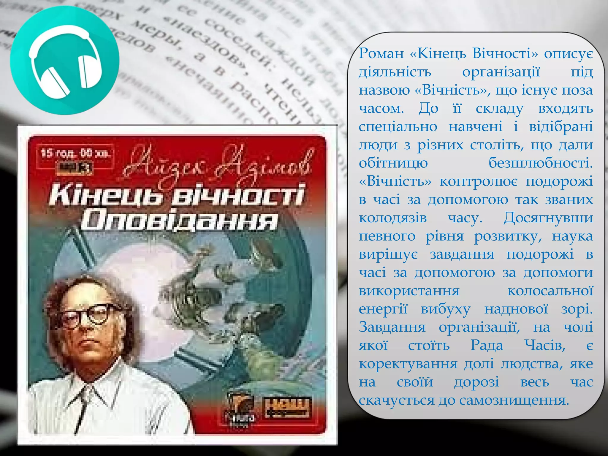Роман «Кінець Вічності» описує
діяльність організації під
назвою «Вічність», що існує поза
часом. До її складу входять
спеціально навчені і відібрані
люди з різних століть, що дали
обітницю безшлюбності.
«Вічність» контролює подорожі
в часі за допомогою так званих
колодязів часу. Досягнувши
певного рівня розвитку, наука
вирішує завдання подорожі в
часі за допомогою за допомоги
використання колосальної
енергії вибуху наднової зорі.
Завдання організації, на чолі
якої стоїть Рада Часів, є
коректування долі людства, яке
на своїй дорозі весь час
скачується до самознищення.
 