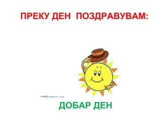 ДОБАР ДЕН
ПРЕКУ ДЕН ПОЗДРАВУВАМ:
 