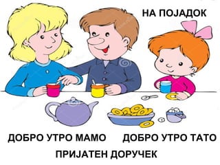 ДОБРО УТРО МАМО ДОБРО УТРО ТАТО
ПРИЈАТЕН ДОРУЧЕК
НА ПОЈАДОК
 