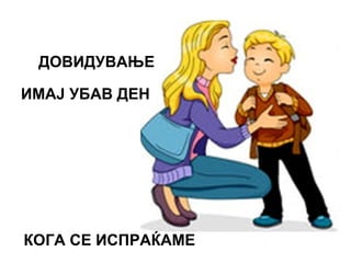 ДОВИДУВАЊЕ
ИМАЈ УБАВ ДЕН
КОГА СЕ ИСПРАЌАМЕ
 