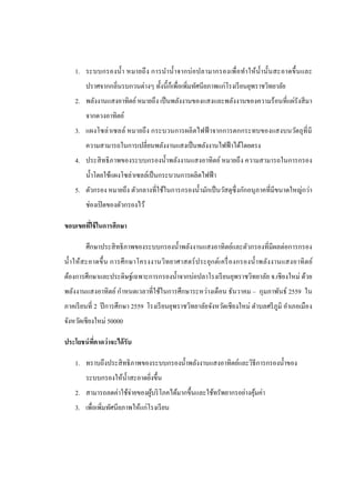 1. ระบบกรองน้า หมายถึง การนาน้าจากบ่อปลามากรองเพื่อทาให้น้านั้นสะอาดขึ้นและ
ปราศจากกลิ่นรบกวนต่างๆ ทั้งนี้ก็เพื่อเพิ่มทัศนียภาพแก่โรงเรียนยุพราชวิทยาลัย
2. พลังงานแสงอาทิตย์หมายถึง เป็นพลังงานของแสงและพลังงานของความร้อนที่แผ่รังสีมา
จากดวงอาทิตย์
3. แผงโซล่าเซลล์ หมายถึง กระบวนการผลิตไฟฟ้ าจากการตกกระทบของแสงบนวัตถุที่มี
ความสามารถในการเปลี่ยนพลังงานแสงเป็นพลังงานไฟฟ้าได้โดยตรง
4. ประสิทธิภาพของระบบกรองน้าพลังงานแสงอาทิตย์ หมายถึง ความสามารถในการกรอง
น้าโดยใช้แผงโซล่าเซลล์เป็นกระบวนการผลิตไฟฟ้า
5. ตัวกรอง หมายถึง ตัวกลางที่ใช้ในการกรองน้ามักเป็นวัสดุซึ่งกักอนุภาคที่มีขนาดใหญ่กว่า
ช่องเปิดของตัวกรองไว้
ขอบเขตที่ใช้ในการศึกษา
ศึกษาประสิทธิภาพของระบบกรองน้าพลังงานแสงอาทิตย์และตัวกรองที่มีผลต่อการกรอง
น้าให้สะอาดขึ้น การศึกษาโครงงานวิทยาศาสตร์ประยุกต์เครื่องกรองน้าพลังงานแสงอาทิตย์
ต้องการศึกษาและประดิษฐ์เฉพาะการกรองน้าจากบ่อปลาโรงเรียนยุพราชวิทยาลัย จ.เชียงใหม่ ด้วย
พลังงานแสงอาทิตย์ กาหนดเวลาที่ใช้ในการศึกษาระหว่างเดือน ธันวาคม – กุมภาพันธ์ 2559 ใน
ภาคเรียนที่ 2 ปีการศึกษา 2559 โรงเรียนยุพราชวิทยาลัยจังหวัดเชียงใหม่ ตาบลศรีภูมิ อาเภอเมือง
จังหวัดเชียงใหม่ 50000
ประโยชน์ที่คาดว่าจะได้รับ
1. ทราบถึงประสิทธิภาพของระบบกรองน้าพลังงานแสงอาทิตย์และวิธีการกรองน้าของ
ระบบกรองให้น้าสะอาดยิ่งขึ้น
2. สามารถลดค่าใช้จ่ายของผู้บริโภคได้มากขึ้นและใช้ทรัพยากรอย่างคุ้มค่า
3. เพื่อเพิ่มทัศนียภาพให้แก่โรงเรียน
 