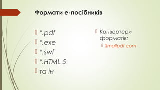 Формати е-посібників
 *.pdf
 *.exe
 *.swf
 *.HTML 5
 та ін
 Конвертери
форматів:
 Smallpdf.com
 