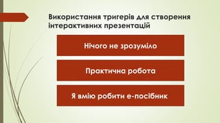 Використання тригерів для створення
інтерактивних презентацій
Нічого не зрозуміло
Практична робота
Я вмію робити е-посібник
 