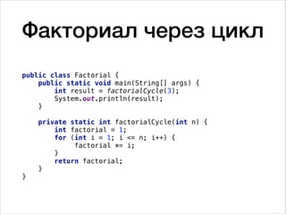 Факториал через цикл
public class Factorial {
public static void main(String[] args) {
int result = factorialCycle(3);
System.out.println(result);
}
private static int factorialCycle(int n) {
int factorial = 1;
for (int i = 1; i <= n; i++) {
factorial *= i;
}
return factorial;
}
}
 