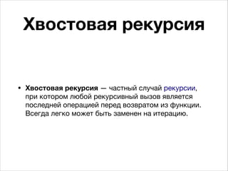 Хвостовая рекурсия
• Хвостовая рекурсия — частный случай рекурсии,
при котором любой рекурсивный вызов является
последней операцией перед возвратом из функции.
Всегда легко может быть заменен на итерацию.
 