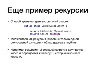 Еще пример рекурсии
• Способ хранения данных: связный список 
 
 
• Множественная рекурсия (вызов не только одной
рекурсивной функции) - обход дерева в глубину

• Непрямая рекурсия - 2 зеркала напротив друг-друга,
класс А обращается к классу В, который вызывает
класс А. 
 
 