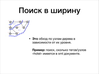 Поиск в ширину
• Это обход по узлам дерева в
зависимости от их уровня.  
 
Пример: поиск, сколько тегов/узлов
«hotel» имеется в xml документе.
 