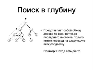 Поиск в глубину
• Представляет собой обход
дерева по всей ветке до
последнего листочка, только
потом переход на следующую
ветку/подветку 
 
Пример: Обход лабиринта.
 