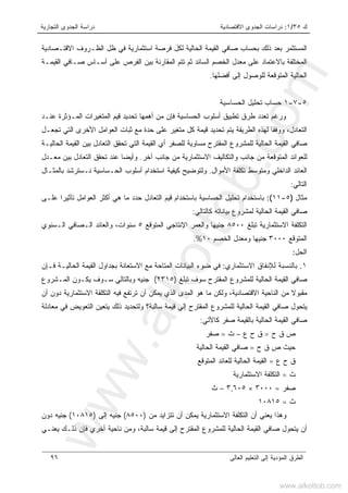 ‫ﻙ‬٣٥/١:‫ﺍﻻﻗﺘﺼﺎﺩﻴﺔ‬ ‫ﺍﻟﺠﺩﻭﻯ‬ ‫ﺩﺭﺍﺴﺎﺕ‬‫ﺍﻟﺘﺠﺎﺭﻴﺔ‬ ‫ﺍﻟﺠﺩﻭﻯ‬ ‫ﺩﺭﺍﺴﺔ‬
‫ﺍﻟﻌﺎﻟﻰ‬ ‫ﺍﻟﺘﻌﻠﻴﻡ‬ ‫ﺇﻟﻰ‬ ‫ﺍﻟﻤﺅﺩﻴﺔ‬ ‫ﺍﻟﻁﺭﻕ‬٩٦
‫ﻓ‬ ‫ﺍﺴﺘﺜﻤﺎﺭﻴﺔ‬ ‫ﻓﺭﺼﺔ‬ ‫ﻟﻜل‬ ‫ﺍﻟﺤﺎﻟﻴﺔ‬ ‫ﺍﻟﻘﻴﻤﺔ‬ ‫ﺼﺎﻓﻲ‬ ‫ﺒﺤﺴﺎﺏ‬ ‫ﺫﻟﻙ‬ ‫ﺒﻌﺩ‬ ‫ﺍﻟﻤﺴﺘﺜﻤﺭ‬‫ﺍﻻﻗﺘـﺼﺎﺩﻴﺔ‬ ‫ﺍﻟﻅـﺭﻭﻑ‬ ‫ﻅل‬ ‫ﻲ‬
‫ﺍﻟﻘﻴﻤـﺔ‬ ‫ﺼـﺎﻓﻲ‬ ‫ﺃﺴـﺎﺱ‬ ‫ﻋﻠﻰ‬ ‫ﺍﻟﻔﺭﺹ‬ ‫ﺒﻴﻥ‬ ‫ﺍﻟﻤﻘﺎﺭﻨﺔ‬ ‫ﺘﺘﻡ‬ ‫ﺜﻡ‬ ‫ﺍﻟﺴﺎﺌﺩ‬ ‫ﺍﻟﺨﺼﻡ‬ ‫ﻤﻌﺩل‬ ‫ﻋﻠﻰ‬ ‫ﺒﺎﻻﻋﺘﻤﺎﺩ‬ ‫ﺍﻟﻤﺨﺘﻠﻔﺔ‬
‫ﺃﻓﻀﻠﻬﺎ‬ ‫ﺇﻟﻰ‬ ‫ﻟﻠﻭﺼﻭل‬ ‫ﺍﻟﻤﺘﻭﻗﻌﺔ‬ ‫ﺍﻟﺤﺎﻟﻴﺔ‬.
٥-٧-١‫ﺤﺴﺎﺏ‬‫ﺍﻟﺤﺴﺎﺴﻴﺔ‬ ‫ﺘﺤﻠﻴل‬
‫ﻋﻨـﺩ‬ ‫ﺍﻟﻤـﺅﺜﺭﺓ‬ ‫ﺍﻟﻤﺘﻐﻴﺭﺍﺕ‬ ‫ﻗﻴﻡ‬ ‫ﺘﺤﺩﻴﺩ‬ ‫ﺃﻫﻤﻬﺎ‬ ‫ﻤﻥ‬ ‫ﻓﺈﻥ‬ ‫ﺍﻟﺤﺴﺎﺴﻴﺔ‬ ‫ﺃﺴﻠﻭﺏ‬ ‫ﺘﻁﺒﻴﻕ‬ ‫ﻁﺭﻕ‬ ‫ﺘﻌﺩﺩ‬ ‫ﻭﺭﻏﻡ‬
‫ﺍﻟ‬‫ﺤﺩ‬ ‫ﻋﻠﻰ‬ ‫ﻤﺘﻐﻴﺭ‬ ‫ﻜل‬ ‫ﻗﻴﻤﺔ‬ ‫ﺘﺤﺩﻴﺩ‬ ‫ﻴﺘﻡ‬ ‫ﺍﻟﻁﺭﻴﻘﺔ‬ ‫ﻟﻬﺫﻩ‬ ‫ﻭﻭﻓﻘﺎ‬ ،‫ﺘﻌﺎﺩل‬‫ﺓ‬‫ﺘﺠﻌـل‬ ‫ﺍﻟﺘﻲ‬ ‫ﺍﻷﺨﺭﻯ‬ ‫ﺍﻟﻌﻭﺍﻤل‬ ‫ﺜﺒﺎﺕ‬ ‫ﻤﻊ‬
‫ﺍﻟﺤﺎﻟﻴـﺔ‬ ‫ﺍﻟﻘﻴﻤﺔ‬ ‫ﺒﻴﻥ‬ ‫ﺍﻟﺘﻌﺎﺩل‬ ‫ﺘﺤﻘﻕ‬ ‫ﺍﻟﺘﻲ‬ ‫ﺍﻟﻘﻴﻤﺔ‬ ‫ﺃﻱ‬ ‫ﻟﻠﺼﻔﺭ‬ ‫ﻤﺴﺎﻭﻴﺔ‬ ‫ﺍﻟﻤﻘﺘﺭﺡ‬ ‫ﻟﻠﻤﺸﺭﻭﻉ‬ ‫ﺍﻟﺤﺎﻟﻴﺔ‬ ‫ﺍﻟﻘﻴﻤﺔ‬ ‫ﺼﺎﻓﻲ‬
‫ﺁﺨﺭ‬ ‫ﺠﺎﻨﺏ‬ ‫ﻤﻥ‬ ‫ﺍﻻﺴﺘﺜﻤﺎﺭﻴﺔ‬ ‫ﻭﺍﻟﺘﻜﺎﻟﻴﻑ‬ ‫ﺠﺎﻨﺏ‬ ‫ﻤﻥ‬ ‫ﺍﻟﻤﺘﻭﻗﻌﺔ‬ ‫ﻟﻠﻌﻭﺍﺌﺩ‬.‫ﻋﻨﺩ‬ ‫ﻭﺃﻴﻀﺎ‬‫ﻤﻌـﺩل‬ ‫ﺒﻴﻥ‬ ‫ﺍﻟﺘﻌﺎﺩل‬ ‫ﺘﺤﻘﻕ‬
‫ﺍﻷﻤﻭﺍل‬ ‫ﺘﻜﻠﻔﺔ‬ ‫ﻭﻤﺘﻭﺴﻁ‬ ‫ﺍﻟﺩﺍﺨﻠﻲ‬ ‫ﺍﻟﻌﺎﺌﺩ‬.‫ﺒﺎﻟﻤﺜـﺎل‬ ‫ﻨـﺴﺘﺭﺸﺩ‬ ‫ﺍﻟﺤـﺴﺎﺴﻴﺔ‬ ‫ﺃﺴﻠﻭﺏ‬ ‫ﺍﺴﺘﺨﺩﺍﻡ‬ ‫ﻜﻴﻔﻴﺔ‬ ‫ﻭﻟﺘﻭﻀﻴﺢ‬
‫ﺍﻟﺘﺎﻟﻲ‬:
‫ﻤﺜﺎل‬)٥-١١(:‫ﻋﻠـﻰ‬ ‫ﺘﺄﺜﻴﺭﺍ‬ ‫ﺍﻟﻌﻭﺍﻤل‬ ‫ﺃﻜﺜﺭ‬ ‫ﻫﻲ‬ ‫ﻤﺎ‬ ‫ﺤﺩﺩ‬ ‫ﺍﻟﺘﻌﺎﺩل‬ ‫ﻗﻴﻡ‬ ‫ﺒﺎﺴﺘﺨﺩﺍﻡ‬ ‫ﺍﻟﺤﺴﺎﺴﻴﺔ‬ ‫ﺘﺤﻠﻴل‬ ‫ﺒﺎﺴﺘﺨﺩﺍﻡ‬
‫ﻜﺎﻟﺘﺎﻟﻲ‬ ‫ﺒﻴﺎﻨﺎﺘﻪ‬ ‫ﻟﻤﺸﺭﻭﻉ‬ ‫ﺍﻟﺤﺎﻟﻴﺔ‬ ‫ﺍﻟﻘﻴﻤﺔ‬ ‫ﺼﺎﻓﻲ‬:
‫ﺘﺒﻠﻎ‬ ‫ﺍﻻﺴﺘﺜﻤﺎﺭﻴﺔ‬ ‫ﺍﻟﺘﻜﻠﻔﺔ‬٨٥٠٠‫ﺍﻟﻤﺘﻭﻗﻊ‬ ‫ﺍﻹﻨﺘﺎﺠﻲ‬ ‫ﻭﺍﻟﻌﻤﺭ‬ ‫ﺠﻨﻴﻬﺎ‬٥‫ﺍﻟـﺴﻨﻭﻱ‬ ‫ﺍﻟـﺼﺎﻓﻲ‬ ‫ﻭﺍﻟﻌﺎﺌﺩ‬ ،‫ﺴﻨﻭﺍﺕ‬
‫ﺍﻟﻤﺘﻭﻗﻊ‬٣٠٠٠‫ﺍﻟﺨﺼﻡ‬ ‫ﻭﻤﻌﺩل‬ ‫ﺠﻨﻴﻬﺎ‬١٠.%
‫ﺍﻟﺤل‬:
١.‫ﺍﻻﺴﺘﺜﻤﺎﺭﻱ‬ ‫ﻟﻺﻨﻔﺎﻕ‬ ‫ﺒﺎﻟﻨﺴﺒﺔ‬:‫ﻓـﺈﻥ‬ ‫ﺍﻟﺤﺎﻟﻴـﺔ‬ ‫ﺍﻟﻘﻴﻤﺔ‬ ‫ﺒﺠﺩﺍﻭل‬ ‫ﺍﻻﺴﺘﻌﺎﻨﺔ‬ ‫ﻤﻊ‬ ‫ﺍﻟﻤﺘﺎﺤﺔ‬ ‫ﺍﻟﺒﻴﺎﻨﺎﺕ‬ ‫ﻀﻭﺀ‬ ‫ﻓﻲ‬
‫ﺍ‬ ‫ﻟﻠﻤﺸﺭﻭﻉ‬ ‫ﺍﻟﺤﺎﻟﻴﺔ‬ ‫ﺍﻟﻘﻴﻤﺔ‬ ‫ﺼﺎﻓﻲ‬‫ﺘﺒﻠﻎ‬ ‫ﺴﻭﻑ‬ ‫ﻟﻤﻘﺘﺭﺡ‬)٢٣١٥(‫ﺍﻟﻤـﺸﺭﻭﻉ‬ ‫ﻴﻜـﻭﻥ‬ ‫ﺴـﻭﻑ‬ ‫ﻭﺒﺎﻟﺘﺎﻟﻲ‬ ‫ﺠﻨﻴﻪ‬
‫ﺃﻥ‬ ‫ﺩﻭﻥ‬ ‫ﺍﻻﺴﺘﺜﻤﺎﺭﻴﺔ‬ ‫ﺍﻟﺘﻜﻠﻔﺔ‬ ‫ﻓﻴﻪ‬ ‫ﺘﺭﺘﻔﻊ‬ ‫ﺃﻥ‬ ‫ﻴﻤﻜﻥ‬ ‫ﺍﻟﺫﻱ‬ ‫ﺍﻟﻤﺩﻯ‬ ‫ﻫﻭ‬ ‫ﻤﺎ‬ ‫ﻭﻟﻜﻥ‬ ،‫ﺍﻻﻗﺘﺼﺎﺩﻴﺔ‬ ‫ﺍﻟﻨﺎﺤﻴﺔ‬ ‫ﻤﻥ‬ ‫ﻤﻘﺒﻭﻻ‬
‫ﻴ‬‫ﻤﻌﺎﺩﻟﺔ‬ ‫ﻓﻲ‬ ‫ﺍﻟﺘﻌﻭﻴﺽ‬ ‫ﻴﺘﻌﻴﻥ‬ ‫ﺫﻟﻙ‬ ‫ﻭﻟﺘﺤﺩﻴﺩ‬ ‫ﺴﺎﻟﺒﺔ؟‬ ‫ﻗﻴﻤﺔ‬ ‫ﺇﻟﻲ‬ ‫ﺍﻟﻤﻘﺘﺭﺡ‬ ‫ﻟﻠﻤﺸﺭﻭﻉ‬ ‫ﺍﻟﺤﺎﻟﻴﺔ‬ ‫ﺍﻟﻘﻴﻤﺔ‬ ‫ﺼﺎﻓﻲ‬ ‫ﺘﺤﻭل‬
‫ﺍﻟﻘﻴﻤ‬ ‫ﺼﺎﻓﻲ‬‫ﻜﺎﻷﺘﻲ‬ ‫ﺼﻔﺭ‬ ‫ﺒﺎﻟﻘﻴﻤﺔ‬ ‫ﺍﻟﺤﺎﻟﻴﺔ‬ ‫ﺔ‬:
‫ﺹ‬‫ﻕ‬‫ﺡ‬=‫ﻉ‬ ‫ﺡ‬ ‫ﻕ‬–‫ﺙ‬=‫ﺼﻔﺭ‬
‫ﺡ‬ ‫ﻕ‬ ‫ﺹ‬ ‫ﺤﻴﺙ‬=‫ﺍﻟﺤﺎﻟﻴﺔ‬ ‫ﺍﻟﻘﻴﻤﺔ‬ ‫ﺼﺎﻓﻲ‬
‫ﻉ‬ ‫ﺡ‬ ‫ﻕ‬=‫ﺍﻟﻤﺘﻭﻗﻊ‬ ‫ﻟﻠﻌﺎﺌﺩ‬ ‫ﺍﻟﺤﺎﻟﻴﺔ‬ ‫ﺍﻟﻘﻴﻤﺔ‬
‫ﺙ‬=‫ﺍﻻﺴﺘﺜﻤﺎﺭﻴﺔ‬ ‫ﺍﻟﺘﻜﻠﻔﺔ‬
‫ﺼﻔﺭ‬=٣٠٠٠×٣,٦٠٥–‫ﺙ‬
‫ﺙ‬=١٠٨١٥
‫ﻴﻤﻜﻥ‬ ‫ﺍﻻﺴﺘﺜﻤﺎﺭﻴﺔ‬ ‫ﺍﻟﺘﻜﻠﻔﺔ‬ ‫ﺃﻥ‬ ‫ﻴﻌﻨﻲ‬ ‫ﻭﻫﺫﺍ‬‫ﺃﻥ‬‫ﻤﻥ‬ ‫ﺘﺘﺯﺍﻴﺩ‬)٨٥٠٠(‫ﺇﻟﻰ‬ ‫ﺠﻨﻴﻪ‬)١٠٨١٥(‫ﺩﻭﻥ‬ ‫ﺠﻨﻴﻪ‬
‫ﺃﻥ‬‫ﻴﺘ‬‫ﻴﻌﻨـﻲ‬ ‫ﺫﻟـﻙ‬ ‫ﻓﺈﻥ‬ ‫ﺃﺨﺭﻱ‬ ‫ﻨﺎﺤﻴﺔ‬ ‫ﻭﻤﻥ‬ ،‫ﺴﺎﻟﺒﺔ‬ ‫ﻗﻴﻤﺔ‬ ‫ﺇﻟﻰ‬ ‫ﺍﻟﻤﻘﺘﺭﺡ‬ ‫ﻟﻠﻤﺸﺭﻭﻉ‬ ‫ﺍﻟﺤﺎﻟﻴﺔ‬ ‫ﺍﻟﻘﻴﻤﺔ‬ ‫ﺼﺎﻓﻲ‬ ‫ﺤﻭل‬
www.alkottob.com
www.alkottob.com
 