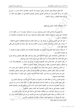 ‫ﻙ‬٣٥/١:‫ﺍﻻﻗﺘﺼﺎﺩﻴﺔ‬ ‫ﺍﻟﺠﺩﻭﻯ‬ ‫ﺩﺭﺍﺴﺎﺕ‬‫ﺍﻟﺼﻐﻴﺭﺓ‬ ‫ﺍﻟﻤﺸﺭﻭﻋﺎﺕ‬ ‫ﺤﻭل‬
‫ﺍﻟﻌﺎﻟﻰ‬ ‫ﺍﻟﺘﻌﻠﻴﻡ‬ ‫ﺇﻟﻰ‬ ‫ﺍﻟﻤﺅﺩﻴﺔ‬ ‫ﺍﻟﻁﺭﻕ‬١٠٨
‫ﺍﻟﻌﻭ‬ ‫ﺒﻌﺽ‬ ‫ﺇﻀﺎﻓﺔ‬ ‫ﻴﻤﻜﻥ‬ ‫ﻜﻤﺎ‬‫ﺃﺴﺎﺴﺎ‬ ‫ﺘﺭﺠﻊ‬ ‫ﻭﺍﻟﺘﻲ‬ ‫ﺍﻤل‬‫ﻤـﺸﺭﻭﻉ‬ ‫ﻜﺎﺴـﺘﻤﺭﺍﺭ‬ ‫ﺍﺠﺘﻤﺎﻋﻴـﺔ‬ ‫ﻷﺴﺒﺎﺏ‬
‫ﺍﻻﻨﺘﻤـﺎﺀ‬ ‫ﺤﻠﻡ‬ ‫ﺘﺤﻘﻴﻕ‬ ‫ﺃﻭ‬ ،‫ﺍﻻﺠﺘﻤﺎﻋﻲ‬ ‫ﺍﻟﻭﻀﻊ‬ ‫ﻭﺘﺤﺴﻴﻥ‬ ‫ﺍﻟﺘﺭﻗﻲ‬ ‫ﻓﻲ‬ ‫ﺍﻟﺭﻏﺒﺔ‬ ‫ﺃﻭ‬ ‫ﺍﻟﻤﺸﺭﻭﻉ‬ ‫ﻭﺭﺍﺜﺔ‬ ‫ﺃﻭ‬ ‫ﺍﻷﺴﺭﺓ‬
‫ﺍﻷﻋﻤﺎل‬ ‫ﻭﺭﺠﺎل‬ ‫ﻜﺎﻟﺘﺠﺎﺭ‬ ‫ﻤﻌﻴﻨﺔ‬ ‫ﻓﺌﺔ‬ ‫ﺇﻟﻰ‬.
٦-٢‫ﺼﻐﻴﺭ‬ ‫ﻤﺸﺭﻭﻉ‬ ‫ﺇﻨﺸﺎﺀ‬ ‫ﻤﻌﻭﻗﺎﺕ‬
‫ﺘـﺼﺎ‬ ‫ﺃﻥ‬ ‫ﺩﻭﻥ‬ ‫ﺼﻐﻴﺭ‬ ‫ﻤﺸﺭﻭﻉ‬ ‫ﺇﻨﺸﺎﺀ‬ ‫ﻓﻲ‬ ‫ﺍﻟﺭﻏﺒﺔ‬ ‫ﺘﻤﻀﻲ‬ ‫ﻭﻻ‬‫ﺃﻭ‬ ‫ﺍﻟﻌﻘﺒـﺎﺕ‬ ‫ﻤـﻥ‬ ‫ﻤﺠﻤﻭﻋـﺔ‬ ‫ﺩﻑ‬
‫ﻭﺍﻟﻤﻌﻭﻗـﺎﺕ‬ ‫ﺍﻟﺼﻌﻭﺒﺎﺕ‬ ‫ﻫﺫﻩ‬ ‫ﺃﻫﻡ‬ ‫ﻭﻤﻥ‬ ،‫ﻤﺼﺎﻋﺒﻬﺎ‬ ‫ﻭﺘﺫﻟﻴل‬ ‫ﻋﻠﻴﻬﺎ‬ ‫ﻭﺍﻟﺘﻐﻠﺏ‬ ‫ﻤﻭﺍﺠﻬﺘﻬﺎ‬ ‫ﻴﺘﻌﻴﻥ‬ ‫ﺍﻟﺘﻲ‬ ‫ﺍﻟﺘﺤﺩﻴﺎﺕ‬
‫ﻴﻠﻲ‬ ‫ﻤﺎ‬ ‫ﻭﺍﻟﻤﺨﺎﻭﻑ‬:
١-‫ﺍﻟﺜﺎﺒﺘﺔ‬ ‫ﺍﻟﺸﻬﺭﻴﺔ‬ ‫ﺍﻟﻤﺘﻁﻠﺒﺎﺕ‬ ‫ﻟﻤﻭﺍﺠﻬﺔ‬ ‫ﺍﻟﺜﺎﺒﺕ‬ ‫ﺍﻟﺩﺨل‬ ‫ﻤﻥ‬ ‫ﻗﺩﺭ‬ ‫ﻴﺘﻭﺍﻓﺭ‬ ‫ﺃﻥ‬ ‫ﻴﻨﺒﻐﻲ‬ ‫ﺍﻟﻤﺸﺭﻭﻉ‬ ‫ﻓﻲ‬ ‫ﺍﻟﺒﺩﺀ‬ ‫ﻗﺒل‬.
٢-‫ﺍﻟ‬ ‫ﺍﻟﺼﻐﻴﺭ‬ ‫ﺍﻟﻤﺸﺭﻭﻉ‬ ‫ﻋﻠﻰ‬ ‫ﻴﺘﺭﺘﺏ‬‫ﺒﺎﻗﻲ‬ ‫ﻓﻲ‬ ‫ﺍﻟﺘﺼﺭﻑ‬ ‫ﺜﻡ‬ ‫ﻤﺤﺩﺩﺓ‬ ‫ﻋﻤل‬ ‫ﺒﻤﻭﺍﻋﻴﺩ‬ ‫ﺍﻻﻟﺘﺯﺍﻡ‬ ‫ﻤﻥ‬ ‫ﻨﻭﻉ‬ ‫ﺨﺎﺹ‬
‫ﺘﺸﺎﺀ‬ ‫ﻜﻴﻔﻤﺎ‬ ‫ﺍﻟﻭﻗﺕ‬.
٣-‫ﺘﻔﺭﻀـﻪ‬ ‫ﻭﻤﺎ‬ ‫ﻓﻴﻬﺎ‬ ‫ﺍﻻﺴﺘﻘﺭﺍﺭ‬ ‫ﻭﻋﺩﻡ‬ ‫ﺍﻟﻤﺘﻌﺩﺩﺓ‬ ‫ﻤﺘﻐﻴﺭﺍﺘﻬﺎ‬ ‫ﻤﻥ‬ ‫ﻭﺍﻟﺨﻭﻑ‬ ‫ﺍﻟﺨﺎﺭﺠﻴﺔ‬ ‫ﺍﻟﺒﻴﺌﺔ‬ ‫ﻋﻭﺍﻤل‬ ‫ﻫﻨﺎﻙ‬ ‫ﺜﻡ‬
‫ﻟﻠﻤﺸﺭﻭﻉ‬ ‫ﺘﺤﺩﻴﺎﺕ‬ ‫ﻤﻥ‬.
٤-‫ﺍﻟﻔﺭﺩ‬ ‫ﺒﻬﺎ‬ ‫ﻴﻌﻤل‬ ‫ﺍﻟﺘﻲ‬ ‫ﺍﻟﻤﻨﻅﻤﺔ‬ ‫ﺘﻭﻓﺭﻫﺎ‬ ‫ﺍﻟﺘﻲ‬ ‫ﻭﺍﻟﻤﻌﺎﺸﺎﺕ‬ ‫ﺍﻟﺘﺄﻤﻴﻥ‬ ‫ﻨﻅﻡ‬)‫ﺍ‬ ‫ﻗﺒل‬‫ﺍﻟﺨـﺎﺹ‬ ‫ﺒﺎﻟﻤﺸﺭﻭﻉ‬ ‫ﻟﻘﻴﺎﻡ‬(
‫ﺠﺫﺍﺒﺔ‬ ‫ﺍﻟﻨﻅﻡ‬ ‫ﻫﺫﻩ‬ ‫ﻜﺎﻨﺕ‬ ‫ﻜﻠﻤﺎ‬ ‫ﻭﺍﻟﺘﻲ‬‫؛‬‫ﺼﻐﻴﺭ‬ ‫ﻤﺸﺭﻭﻉ‬ ‫ﻭﺇﻨﺸﺎﺀ‬ ‫ﺘﺭﻜﻬﺎ‬ ‫ﻓﻲ‬ ‫ﺍﻟﻔﺭﺩ‬ ‫ﺘﺭﺩﺩ‬ ‫ﺯﺍﺩ‬.
٥-‫ﻻﺒـﺩ‬ ‫ﻭﺇﻨﻤﺎ‬ ‫ﻓﻘﻁ‬ ‫ﺩﺍﻓﻊ‬ ‫ﺃﻭ‬ ‫ﺤﻤﺎﺱ‬ ‫ﺇﻟﻰ‬ ‫ﻴﺤﺘﺎﺝ‬ ‫ﻻ‬ ‫ﻭﺍﻟﺫﻱ‬ ‫ﺍﻟﺼﻐﻴﺭﺓ‬ ‫ﺍﻟﻤﺸﺭﻭﻋﺎﺕ‬ ‫ﻋﺎﻟﻡ‬ ‫ﺇﻟﻰ‬ ‫ﺍﻟﺩﺨﻭل‬ ‫ﻭﻗﺒل‬
‫ﺭ‬‫ﺍﻟﻤﺴﺘﻤ‬ ‫ﻭﺍﻟﺠﻬﺩ‬ ‫ﺍﻟﻤﺜﺎﺒﺭﺓ‬ ‫ﻤﻥ‬‫ﹸ‬‫ﻨ‬ ‫ﺘﻀﻊ‬ ‫ﺃﻥ‬ ‫ﻋﻠﻴﻙ‬ ‫ﻴﻥ‬‫ﺍﻟﺘﺎ‬ ‫ﺍﻻﻋﺘﺒﺎﺭﺍﺕ‬ ‫ﻋﻴﻨﻴﻙ‬ ‫ﺼﺏ‬‫ﻟﻴﺔ‬:
-‫ﺘﺘﺤﻘﻕ‬ ‫ﺴﻭﻑ‬ ‫ﺴﻬﻠﺔ‬ ‫ﺤﻴﺎﺓ‬ ‫ﻴﻌﻨﻲ‬ ‫ﻻ‬ ‫ﺍﻟﺨﺎﺹ‬ ‫ﺍﻟﻤﺸﺭﻭﻉ‬ ‫ﺃﻥ‬،‫ﺒل‬‫ﺇﻥ‬‫ﻤﺠﺭﻴـﺎﺕ‬ ‫ﻋﻠﻰ‬ ‫ﺍﻟﺴﻴﻁﺭﺓ‬ ‫ﻓﻲ‬ ‫ﺍﻟﺭﻏﺒﺔ‬
‫ﻭﺍﻟﺘﺤﺩﻴﺎﺕ‬ ‫ﺍﻟﻤﺸﺎﻕ‬ ‫ﺘﺤﻤل‬ ‫ﻋﻠﻰ‬ ‫ﺒﺎﻟﻘﺩﺭﺓ‬ ‫ﺒل‬ ‫ﺒﺎﻟﺭﻏﺒﺔ‬ ‫ﻓﻘﻁ‬ ‫ﻟﻴﺱ‬ ‫ﻤﺭﺘﺒﻁﺔ‬ ‫ﺍﻟﺨﺎﺹ‬ ‫ﺍﻟﻌﻤل‬ ‫ﺨﻼل‬ ‫ﻤﻥ‬ ‫ﺍﻟﺤﻴﺎﺓ‬
‫ﺍﻟﻤﺸﺭﻭﻉ‬ ‫ﻨﺠﺎﺡ‬ ‫ﺒﻌﺩ‬ ‫ﺤﺘﻰ‬.‫ﻋﻠﻰ‬ ‫ﻭﺍﻟﻘﺩﺭﺓ‬ ‫ﺍﻟﺼﺤﻴﺔ‬ ‫ﺍﻟﺤﺎﻟﺔ‬ ‫ﺃﻫﻤﻴﺔ‬ ‫ﺘﺒﺭﺯ‬ ‫ﻭﻫﻨﺎ‬‫ﺍﻟﻌﻤل‬‫ﻁﻭﻴﻠـﺔ‬ ‫ﻟـﺴﺎﻋﺎﺕ‬
‫ﻀﻐﻭﻁ‬ ‫ﺘﺤﺕ‬ ‫ﻤﺘﺼﻠﺔ‬.
-‫ﺍﻟﻤﺸﺭﻭﻉ‬ ‫ﻤﺠﺎل‬ ‫ﻤﻊ‬ ‫ﺘﺘﻨﺎﺴﺏ‬ ‫ﺍﻟﺘﻲ‬ ‫ﻭﺍﻟﺨﺒﺭﺍﺕ‬ ‫ﻭﺍﻟﻤﻬﺎﺭﺍﺕ‬ ‫ﺍﻟﻘﺩﺭﺍﺕ‬ ‫ﺘﻤﺘﻠﻙ‬ ‫ﺃﻥ‬ ‫ﻻﺒﺩ‬ ‫ﺍﻟﻤﺸﺭﻭﻉ‬ ‫ﻟﻨﺠﺎﺡ‬.
-‫ﺍﻟـﺩﻭﺍﻭﻴﻥ‬ ‫ﻓـﻲ‬ ‫ﺍﻟﻌﻤـل‬ ‫ﺴـﺎﻋﺎﺕ‬ ‫ﺒﻜﺜﻴﺭ‬ ‫ﺘﻔﻭﻕ‬ ‫ﻁﻭﻴﻠﺔ‬ ‫ﻟﺴﺎﻋﺎﺕ‬ ‫ﺍﻟﻌﻤل‬ ‫ﻤﻥ‬ ‫ﻻﺒﺩ‬ ‫ﺍﻟﻤﺸﺭﻭﻉ‬ ‫ﻴﻨﺠﺢ‬ ‫ﻟﻜﻲ‬
‫ﻭﻀﻐﻭ‬ ‫ﻅﺭﻭﻑ‬ ‫ﻭﺘﻔﻬﻡ‬ ‫ﺍﻷﺴﺭﻱ‬ ‫ﺍﻟﺩﻋﻡ‬ ‫ﺘﻭﺍﻓﺭ‬ ‫ﺒﻤﻜﺎﻥ‬ ‫ﺍﻷﻫﻤﻴﺔ‬ ‫ﻤﻥ‬ ‫ﻴﻌﺩ‬ ‫ﻭﻫﻨﺎ‬ ‫ﺍﻟﺤﻜﻭﻤﻴﺔ‬ ‫ﺍﻟﺭﺴﻤﻴﺔ‬‫ﺍﻟﻌﻤل‬ ‫ﻁ‬
‫ﺍﻟﺨﺎﺹ‬،‫ﺍﻟﻤﻨﺎﻓﺴﺔ‬ ‫ﻭﻁﻴﺱ‬ ‫ﺍﺸﺘﺩﺍﺩ‬ ‫ﻋﻨﺩ‬ ‫ﻭﺍﻟﺤﺎﺴﻤﺔ‬ ‫ﺍﻷﻭﻟﻰ‬ ‫ﻤﺭﺍﺤﻠﻪ‬ ‫ﻓﻲ‬ ‫ﺨﺎﺼﺔ‬.
-‫ﻟﻠﻤﺸﺭﻭﻉ‬ ‫ﺍﻷﻭﻟﻰ‬ ‫ﺍﻟﻤﺭﺍﺤل‬ ‫ﻓﻲ‬ ‫ﺘﺴﺎﻋﺩﻙ‬ ‫ﺍﻟﺘﻲ‬ ‫ﺍﻟﻌﺎﻤﺔ‬ ‫ﺍﻟﻌﻼﻗﺎﺕ‬ ‫ﻤﻥ‬ ‫ﻗﺩﺭﺍ‬ ‫ﻟﺩﻴﻙ‬ ‫ﻴﺘﻭﺍﻓﺭ‬ ‫ﺃﻥ‬ ‫ﻤﻥ‬ ‫ﻻﺒﺩ‬
-‫ﻭﺃﻥ‬ ‫ﺍﻟﻤﻨﺎﻓـﺴﻴﻥ‬ ‫ﻤﻭﺍﻗﻑ‬ ‫ﺘﺭﺍﻋﻲ‬ ‫ﻭﺃﻥ‬ ‫ﺘﻘﺩﻴﻤﻪ‬ ‫ﻓﻲ‬ ‫ﺘﺭﻏﺏ‬ ‫ﺍﻟﺫﻱ‬ ‫ﻟﻠﻤﻨﺘﺞ‬ ‫ﺍﻟﺴﻭﻕ‬ ‫ﺤﺎﺠﺔ‬ ‫ﻤﻥ‬ ‫ﺘﺘﺄﻜﺩ‬ ‫ﺃﻥ‬ ‫ﻻﺒﺩ‬
‫ﻁﺭﻴﻘﺔ‬ ‫ﻟﻙ‬ ‫ﺘﺤﺩﺩ‬‫ﺍﻵﺨﺭﻴﻥ‬ ‫ﺒﺎﻟﻤﻨﺎﻓﺴﻴﻥ‬ ‫ﺒﺎﻟﻤﻘﺎﺭﻨﺔ‬ ‫ﺍﻟﻌﻤﻼﺀ‬ ‫ﻟﺠﺫﺏ‬ ‫ﺍﺴﺘﺭﺍﺘﻴﺠﻴﺔ‬ ‫ﺃﻭ‬.
www.alkottob.com
www.alkottob.com
 