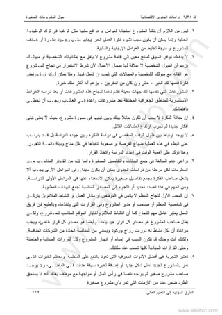 ‫ﻙ‬٣٥/١:‫ﺍﻻﻗﺘﺼﺎﺩﻴﺔ‬ ‫ﺍﻟﺠﺩﻭﻯ‬ ‫ﺩﺭﺍﺴﺎﺕ‬‫ﺍﻟﺼﻐﻴﺭﺓ‬ ‫ﺍﻟﻤﺸﺭﻭﻋﺎﺕ‬ ‫ﺤﻭل‬
‫ﺍﻟﻌﺎﻟﻰ‬ ‫ﺍﻟﺘﻌﻠﻴﻡ‬ ‫ﺇﻟﻰ‬ ‫ﺍﻟﻤﺅﺩﻴﺔ‬ ‫ﺍﻟﻁﺭﻕ‬١١٢
١.‫ﻤﻥ‬ ‫ﻟﻴﺱ‬‫ﺍﻟﻭﻅﻴﻔـﺔ‬ ‫ﺘﺭﻙ‬ ‫ﻓﻲ‬ ‫ﺍﻟﺭﻏﺒﺔ‬ ‫ﻤﺜل‬ ‫ﺴﻠﺒﻴﺔ‬ ‫ﺩﻭﺍﻓﻊ‬ ‫ﺃﻭ‬ ‫ﻟﻌﻭﺍﻤل‬ ‫ﺍﺴﺘﺠﺎﺒﺔ‬ ‫ﺍﻟﻤﺸﺭﻭﻉ‬ ‫ﻴﻨﺸﺄ‬ ‫ﺃﻥ‬ ‫ﺍﻟﻼﺯﻡ‬
‫ﻫـﺩﻑ‬ ‫ﺃﻭ‬ ‫ﻓﻜـﺭﺓ‬ ‫ﻭﺠـﻭﺩ‬ ‫ﻤﺜـل‬ ‫ﺇﻴﺠﺎﺒﻴﺎ‬ ‫ﺍﻟﺤﺭ‬ ‫ﺍﻟﻌﻤل‬ ‫ﻓﻜﺭﺓ‬ ‫ﻨﺸﻭﺀ‬ ‫ﺴﺒﺏ‬ ‫ﻴﻜﻭﻥ‬ ‫ﺃﻥ‬ ‫ﻴﻤﻜﻥ‬ ‫ﻭﺇﻨﻤﺎ‬ ‫ﺍﻟﺤﺎﻟﻴﺔ‬
‫ﻭﺍﻟﺴﻠﺒﻴﺔ‬ ‫ﺍﻹﻴﺠﺎﺒﻴﺔ‬ ‫ﺍﻟﻌﻭﺍﻤل‬ ‫ﻤﻥ‬ ‫ﻟﺨﻠﻴﻁ‬ ‫ﻨﺘﻴﺠﺔ‬ ‫ﺃﻭ‬ ‫ﻟﻠﻤﺸﺭﻭﻉ‬.
٢.‫ﺇﻗﺎﻤﺔ‬ ‫ﺇﻟﻰ‬ ‫ﻤﻌﻴﻥ‬ ‫ﻟﻤﻨﺘﺞ‬ ‫ﺍﻟﺴﻭﻕ‬ ‫ﺘﻭﺍﻓﺭ‬ ‫ﻴﺩﻓﻌﻙ‬ ‫ﻻ‬‫ﻤﻴﻭﻟـﻙ‬ ‫ﺃﻭ‬ ‫ﺍﻟﺸﺨﺼﻴﺔ‬ ‫ﺇﻤﻜﺎﻨﻴﺎﺘﻙ‬ ‫ﻤﻊ‬ ‫ﻴﺘﻔﻕ‬ ‫ﻻ‬ ‫ﻤﺸﺭﻭﻉ‬
‫ﺍﻟﻤـﺸﺭﻭﻉ‬ ‫ﻨﺠﺎﺡ‬ ‫ﻓﻲ‬ ‫ﺍﻻﺴﺘﻤﺭﺍﺭ‬ ‫ﺸﺭﻁ‬ ‫ﻷﻥ‬ ‫ﺍﻷﻋﻤﺎل‬ ‫ﺒﻤﺠﺎل‬ ‫ﻟﻬﺎ‬ ‫ﻋﻼﻗﺔ‬ ‫ﻻ‬ ‫ﺍﻟﺸﺨﺼﻴﺔ‬ ‫ﺍﻟﻤﻴﻭل‬ ‫ﺃﻥ‬ ‫ﺒﺯﻋﻡ‬
‫ﻓﻴﻬﺎ‬ ‫ﺘﻌﻤل‬ ‫ﺃﻥ‬ ‫ﺘﺤﺏ‬ ‫ﺍﻟﺘﻲ‬ ‫ﻭﺍﻟﻤﺠﺎﻻﺕ‬ ‫ﺍﻟﺸﺨﺼﻴﺔ‬ ‫ﻤﻴﻭﻟﻙ‬ ‫ﻤﻊ‬ ‫ﺍﺘﻔﺎﻗﻪ‬ ‫ﻫﻭ‬.‫ﺘـﺭﻓﺽ‬ ‫ﺃﻥ‬ ‫ﻟـﻙ‬ ‫ﻴﻤﻜﻥ‬ ‫ﻭﻫﻨﺎ‬
‫ﺍﻟﻐﻴﺭ‬ ‫ﻟﻙ‬ ‫ﻗﺩﻤﻬﺎ‬ ‫ﻓﻜﺭﺓ‬-‫ﺍﻟﻤﻘﺭﺒﻴﻥ‬ ‫ﻤﻥ‬ ‫ﻜﺎﻥ‬ ‫ﻭﺇﻥ‬ ‫ﺤﺘﻰ‬-‫ﺨﺒﺭﺓ‬ ‫ﻤﻨﻙ‬ ‫ﺃﻜﺜﺭ‬ ‫ﺃﻨﻪ‬ ‫ﺒﺯﻋﻡ‬.
٣.‫ﺍﻟﺨﺭﺍﺌﻁ‬ ‫ﺩﺭﺍﺴﺔ‬ ‫ﺒﻌﺩ‬ ‫ﺃﻭ‬ ‫ﺍﻟﻤﺸﺭﻭﻋﺎﺕ‬ ‫ﻫﺫﻩ‬ ‫ﻟﻨﺠﺎﺡ‬ ‫ﺩﻋﻤﺎ‬ ‫ﺘﻘﺩﻡ‬ ‫ﻤﻌﻴﻨﺔ‬ ‫ﺠﻬﺎﺕ‬ ‫ﻟﻙ‬ ‫ﺘﻘﺩﻤﻬﺎ‬ ‫ﺍﻟﺘﻲ‬ ‫ﺍﻟﻤﺸﺭﻭﻋﺎﺕ‬
‫ﺘﺤﻅـﻰ‬ ‫ﺃﻥ‬ ‫ﻭﻴﺠـﺏ‬ ‫ﺍﻟﻐﺎﻟـﺏ‬ ‫ﻓـﻲ‬ ‫ﻭﺍﻋﺩﺓ‬ ‫ﻤﺸﺭﻭﻋﺎﺕ‬ ‫ﺘﻌﺩ‬ ‫ﺍﻟﻤﺨﺘﻠﻔﺔ‬ ‫ﺍﻟﺠﻐﺭﺍﻓﻴﺔ‬ ‫ﻟﻠﻤﻨﺎﻁﻕ‬ ‫ﺍﻻﺴﺘﺜﻤﺎﺭﻴﺔ‬
‫ﺒﺎﻫﺘﻤﺎﻤﻙ‬.
٤.‫ﺘﺒﻨﻴﻬﺎ‬ ‫ﻭﺒﻴﻥ‬ ‫ﺒﻴﻨﻙ‬ ‫ﺤﺎﺌﻼ‬ ‫ﺘﻜﻭﻥ‬ ‫ﺃﻥ‬ ‫ﻴﺠﺏ‬ ‫ﻻ‬ ‫ﺍﻟﻔﻜﺭﺓ‬ ‫ﺤﺩﺍﺜﺔ‬ ‫ﺇﻥ‬‫ﺘﺒﻨﻲ‬ ‫ﻴﻌﻨﻲ‬ ‫ﻻ‬ ‫ﺤﻴﺙ‬ ،‫ﻤﺸﺭﻭﻉ‬ ‫ﺼﻭﺭﺓ‬ ‫ﻓﻲ‬
‫ﺍﻟﻔﺸل‬ ‫ﺍﺤﺘﻤﺎﻻﺕ‬ ‫ﺍﺭﺘﻔﺎﻉ‬ ‫ﺘﺠﺭﺏ‬ ‫ﻟﻡ‬ ‫ﺠﺩﻴﺩﺓ‬ ‫ﺃﻓﻜﺎﺭ‬.
٥.‫ﻴﺘﺭﺘـﺏ‬ ‫ﻗـﺩ‬ ‫ﺒل‬ ‫ﺍﻟﺩﺭﺍﺴﺔ‬ ‫ﺠﻭﺩﺓ‬ ‫ﻭﺒﻴﻥ‬ ‫ﺍﻟﻔﻜﺭﺓ‬ ‫ﺩﺭﺍﺴﺔ‬ ‫ﻓﻲ‬ ‫ﺍﻟﻤﻨﻘﻀﻲ‬ ‫ﺍﻟﻭﻗﺕ‬ ‫ﻁﻭل‬ ‫ﺒﻴﻥ‬ ‫ﺍﺭﺘﺒﺎﻁ‬ ‫ﻴﻭﺠﺩ‬ ‫ﻻ‬
‫ﺍﻟﺘﻐﻴـﺭ‬ ‫ﺩﺍﺌﻤـﺔ‬ ‫ﻭﺒﻴﺌﺔ‬ ‫ﻤﻨﺎﺥ‬ ‫ﻅل‬ ‫ﻓﻲ‬ ‫ﺘﻨﻔﻴﺫﻫﺎ‬ ‫ﺼﻌﻭﺒﺔ‬ ‫ﺃﻭ‬ ‫ﺍﻟﻔﺭﺼﺔ‬ ‫ﻀﻴﺎﻉ‬ ‫ﺍﻟﻌﻤﻠﻴﺔ‬ ‫ﻫﺫﻩ‬ ‫ﻓﻲ‬ ‫ﺍﻟﺒﻁﺀ‬ ‫ﻋﻠﻰ‬.
‫ﻋﻠ‬ ‫ﻨﺅﻜﺩ‬ ‫ﻭﻫﻨﺎ‬‫ﺍﻟﻘﺭﺍﺭ‬ ‫ﻭﺍﺘﺨﺎﺫ‬ ‫ﺍﻟﺩﺭﺍﺴﺔ‬ ‫ﺇﻋﺩﺍﺩ‬ ‫ﻓﻲ‬ ‫ﺍﻟﻭﻗﺕ‬ ‫ﺃﻫﻤﻴﺔ‬ ‫ﻰ‬.
٦.‫ﻤـﻥ‬ ‫ﺍﻟﻤﻨﺎﺴـﺏ‬ ‫ﺍﻟﻘـﺩﺭ‬ ‫ﻤﻥ‬ ‫ﻻﺒﺩ‬ ‫ﻭﺇﻨﻤﺎ‬ ‫ﺍﻟﺼﻐﻴﺭﺓ‬ ‫ﻭﺍﻟﺘﻔﺎﺼﻴل‬ ‫ﺍﻟﺒﻴﺎﻨﺎﺕ‬ ‫ﺠﻤﻊ‬ ‫ﻓﻲ‬ ‫ﺍﻟﻤﺒﺎﻟﻐﺔ‬ ‫ﻋﺩﻡ‬ ‫ﻴﺭﺍﻋﻲ‬
‫ﻤﻔﻴﺩﺍ‬ ‫ﻴﻜﻭﻥ‬ ‫ﺃﻥ‬ ‫ﻴﻤﻜﻥ‬ ‫ﺍﻟﺠﺩﻭﻯ‬ ‫ﺩﺭﺍﺴﺎﺕ‬ ‫ﻤﻥ‬ ‫ﻤﺭﺤﻠﺔ‬ ‫ﻟﻜل‬ ‫ﺍﻟﻤﻌﻠﻭﻤﺎﺕ‬.‫ﺃﻻ‬ ‫ﻴﺠـﺏ‬ ‫ﺍﻷﻭﻟﻰ‬ ‫ﺍﻟﻤﺭﺍﺤل‬ ‫ﻭﻓﻲ‬
‫ﺍﻻ‬ ‫ﻴﻤﻜﻥ‬ ‫ﺼﻐﻴﺭﺓ‬ ‫ﺘﻔﺎﺼﻴل‬ ‫ﺒﺠﻤﻊ‬ ‫ﺍﻟﻔﻜﺭﺓ‬ ‫ﺼﺎﺤﺏ‬ ‫ﻴﺸﻐل‬‫ﻟﻠﺩﺭﺍﺴـﺔ‬ ‫ﺍﻷﻭﻟﻰ‬ ‫ﺍﻟﻤﺭﺍﺤل‬ ‫ﻓﻲ‬ ‫ﻋﻨﻬﺎ‬ ‫ﺴﺘﻐﻨﺎﺀ‬.
‫ﺍﻟﻤﻁﻠﻭﺒﺔ‬ ‫ﺍﻟﺒﻴﺎﻨﺎﺕ‬ ‫ﻟﺠﻤﻊ‬ ‫ﺍﻟﻤﻨﺎﺴﺒﺔ‬ ‫ﺍﻟﻤﺼﺎﺩﺭ‬ ‫ﺇﻟﻰ‬ ‫ﺍﻟﻠﺠﻭﺀ‬ ‫ﺃﻭ‬ ‫ﺘﺤﺩﻴﺩ‬ ‫ﺍﻟﺼﺩﺩ‬ ‫ﻫﺫﺍ‬ ‫ﻓﻲ‬ ‫ﺍﻟﻤﻬﻡ‬ ‫ﻭﻤﻥ‬.
٧.‫ﻴﺘﺭﻜـﺯ‬ ‫ﺒل‬ ‫ﺍﻟﻤﻼﺌﻡ‬ ‫ﺍﻟﻨﺸﺎﻁ‬ ‫ﺃﻭ‬ ‫ﺍﻟﻌﻤل‬ ‫ﻤﻜﺎﻥ‬ ‫ﺃﻭ‬ ‫ﺍﻟﻤﻭﻅﻔﻴﻥ‬ ‫ﻓﻲ‬ ‫ﻴﻜﻤﻥ‬ ‫ﻻ‬ ‫ﺍﻟﻤﻨﻅﻡ‬ ‫ﻟﻨﺠﺎﺡ‬ ‫ﺍﻷﻭل‬ ‫ﺍﻟﻤﺤﺩﺩ‬ ‫ﺇﻥ‬
‫ﻭﻓ‬ ‫ﺍﻟﻤﺸﺭﻭﻉ‬ ‫ﻤﺩﻴﺭ‬ ‫ﺃﻭ‬ ‫ﺼﺎﺤﺏ‬ ‫ﺃﻭ‬ ‫ﺍﻟﻤﻨﻅﻡ‬ ‫ﺸﺨﺼﻴﺔ‬ ‫ﻓﻲ‬‫ﻓﺭﻴﻕ‬ ‫ﻓﺈﻥ‬ ‫ﻭﺒﺎﻟﻁﺒﻊ‬ ،‫ﻴﺘﺨﺫﻫﺎ‬ ‫ﺍﻟﺘﻲ‬ ‫ﺍﻟﻘﺭﺍﺭﺍﺕ‬ ‫ﻲ‬
‫ﻭﻟﻜـﻥ‬ ،‫ﻟﻠﻤـﺸﺭﻭﻉ‬ ‫ﺍﻟﻤﻨﺎﺴﺏ‬ ‫ﺍﻟﻤﻭﻗﻊ‬ ‫ﻭﺍﺨﺘﻴﺎﺭ‬ ‫ﺍﻟﻤﻼﺌﻡ‬ ‫ﺍﻟﻨﺸﺎﻁ‬ ‫ﺃﻥ‬ ‫ﻜﻤﺎ‬ ‫ﻟﻠﻨﺠﺎﺡ‬ ‫ﻤﻬﻡ‬ ‫ﻋﺎﻤل‬ ‫ﻴﻌﺘﺒﺭ‬ ‫ﺍﻟﻌﻤل‬
‫ﻭﻴﺠﺏ‬ ،‫ﺨﺎﻁﺊ‬ ‫ﻗﺭﺍﺭ‬ ‫ﻜل‬ ‫ﻤﺼﺩﺭ‬ ‫ﻫﻭ‬ ‫ﹰ‬‫ﺎ‬‫ﻭﺃﻴﻀ‬ ،‫ﻴﺘﺨﺫ‬ ‫ﺠﻴﺩ‬ ‫ﻗﺭﺍﺭ‬ ‫ﻜل‬ ‫ﻤﺼﺩﺭ‬ ‫ﻫﻭ‬ ‫ﺍﻟﻤﺸﺭﻭﻉ‬ ‫ﺼﺎﺤﺏ‬ ‫ﻴﻅل‬
‫ﺍﻟ‬ ‫ﻤﻥ‬ ‫ﻭﻴﻌﺎﻨﻲ‬ ‫ﻭﺭﻜﻭﺩ‬ ‫ﺭﻭﺍﺝ‬ ‫ﺩﻭﺭﺍﺕ‬ ‫ﻟﻪ‬ ‫ﻨﺸﺎﻁ‬ ‫ﻟﻜل‬ ‫ﺃﻥ‬ ‫ﻤﺭﺍﻋﺎﺓ‬‫ﺍﻟﻤﻨﺎﻓﺴﺔ‬ ‫ﺍﻟﺸﺭﻜﺎﺕ‬ ‫ﻤﻥ‬ ‫ﺍﻟﺤﺎﺩﺓ‬ ‫ﻤﻨﺎﻓﺴﺔ‬.
‫ﻭﺍﻟﺨﺎﻁﺌﺔ‬ ‫ﺍﻟﺼﺎﺌﺒﺔ‬ ‫ﺍﻟﻘﺭﺍﺭﺍﺕ‬ ‫ﻭﻜل‬ ‫ﺍﻟﻤﺸﺭﻭﻉ‬ ‫ﺍﻨﻬﻴﺎﺭ‬ ‫ﺃﻭ‬ ‫ﺇﺤﻴﺎﺀ‬ ‫ﻓﻲ‬ ‫ﺍﻟﺴﺒﺏ‬ ‫ﺘﻜﻭﻥ‬ ‫ﻗﺩ‬ ‫ﻭﺤﺩﻙ‬ ‫ﺃﻨﺕ‬ ‫ﻭﻟﻜﻨﻙ‬
‫ﻤﻜﺘﺒﻙ‬ ‫ﻋﻨﺩ‬ ‫ﺘﺼﺏ‬ ‫ﻜﻠﻬﺎ‬ ‫ﺍﻟﺤﻴﺎﺩﻴﺔ‬ ‫ﺍﻟﻘﺭﺍﺭﺍﺕ‬ ‫ﻭﺤﺘﻰ‬.
٨.‫ﺍﻟﺘـﻲ‬ ‫ﺍﻟﺨﺒﺭﺍﺕ‬ ‫ﻭﻤﻌﻅﻡ‬ ،‫ﺍﻟﻤﻨﻅﻤﺔ‬ ‫ﻋﻠﻰ‬ ‫ﺒﺎﻟﻨﻔﻊ‬ ‫ﺘﻌﻭﺩ‬ ‫ﺍﻟﺘﻲ‬ ‫ﺍﻟﻤﻌﺭﻓﻴﺔ‬ ‫ﺍﻷﺩﻭﺍﺕ‬ ‫ﺃﻓﻀل‬ ‫ﻫﻲ‬ ‫ﺍﻟﺘﺠﺭﺒﺔ‬ ‫ﺘﻌﺘﺒﺭ‬
‫ﺘﻤﺭ‬‫ﻴﻭﺠـﺩ‬ ‫ﻭﻻ‬ ،‫ﺍﻟﻤﺎﻀـﻲ‬ ‫ﻓـﻲ‬ ‫ﺤﺩﺜﺕ‬ ‫ﺴﺎﺒﻘﺔ‬ ‫ﻟﺨﺒﺭﺓ‬ ‫ﺇﻀﺎﻓﺔ‬ ‫ﺃﻭ‬ ‫ﺠﺩﻴﺩ‬ ‫ﺸﻜل‬ ‫ﺘﻤﺜل‬ ‫ﺍﻟﺠﺩﻴﺩ‬ ‫ﺒﺎﻟﻤﺸﺭﻭﻉ‬
‫ﻴﺴﺘﺤﻕ‬ ‫ﻻ‬ ‫ﺃﻨﻪ‬ ‫ﻴﻌﺘﻘﺩ‬ ‫ﻤﻭﻅﻑ‬ ‫ﻤﻊ‬ ‫ﻤﻭﺍﺠﻬﺔ‬ ‫ﺃﻭ‬ ‫ﺍﻟﻤﺎل‬ ‫ﺭﺃﺱ‬ ‫ﻓﻲ‬ ‫ﹰ‬‫ﺎ‬‫ﻨﻘﺼ‬ ‫ﻴﻭﺍﺠﻪ‬ ‫ﻟﻡ‬ ‫ﺼﻐﻴﺭ‬ ‫ﻤﺸﺭﻭﻉ‬ ‫ﺼﺎﺤﺏ‬
‫ﺼﻐﻴﺭﺓ‬ ‫ﻤﺸﺭﻭﻉ‬ ‫ﺒﺄﻱ‬ ‫ﺘﻤﺭ‬ ‫ﺍﻟﺘﻲ‬ ‫ﺍﻷﺯﻤﺎﺕ‬ ‫ﻤﻥ‬ ‫ﻋﺩﺩ‬ ‫ﻀﻤﻥ‬ ‫ﺍﻟﻁﺭﺩ‬.
www.alkottob.com
www.alkottob.com
 