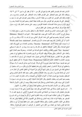 ‫ﻙ‬٣٥/١:‫ﺍﻻﻗﺘﺼﺎﺩﻴﺔ‬ ‫ﺍﻟﺠﺩﻭﻯ‬ ‫ﺩﺭﺍﺴﺎﺕ‬‫ﺍﻟﺼﻐﻴﺭﺓ‬ ‫ﺍﻟﻤﺸﺭﻭﻋﺎﺕ‬ ‫ﺤﻭل‬
‫ﺍﻟﻌﺎﻟﻰ‬ ‫ﺍﻟﺘﻌﻠﻴﻡ‬ ‫ﺇﻟﻰ‬ ‫ﺍﻟﻤﺅﺩﻴﺔ‬ ‫ﺍﻟﻁﺭﻕ‬١١٥
‫ﻤﻥ‬ ‫ﺃﻗل‬ ‫ﺇﻟﻰ‬ ‫ﻴﺘﺭﺍﺠﻊ‬ ‫ﻓﻘﺩ‬ ‫ﻟﻠﺘﻐﻴﺭ‬ ‫ﻴﺘﻌﺭﺽ‬ ‫ﻗﺩ‬ ‫ﻨﻔﺴﻪ‬ ‫ﺍﻷﺴﺎﺱ‬١٠%‫ﺒﻴﻥ‬ ‫ﻤﺎ‬ ‫ﺇﻟﻰ‬ ‫ﻴﻘﻔﺯ‬ ‫ﺃﻭ‬١٣‫ﺇﻟﻰ‬١٩%،
‫ﺍﻟﻘ‬ ‫ﻋﻠﻰ‬ ‫ﺍﻟﻤﺨﺎﻁﺭ‬ ‫ﺤﺠﻡ‬ ‫ﻋﻠﻰ‬ ‫ﺫﻟﻙ‬ ‫ﻭﻴﺘﻭﻗﻑ‬‫ﺴـﻌﺭ‬ ‫ﺍﺭﺘﻔـﻊ‬ ‫ﺍﻟﻘﺭﺽ‬ ‫ﻋﻠﻰ‬ ‫ﺍﻟﻤﺨﺎﻁﺭ‬ ‫ﺯﺍﺩﺕ‬ ‫ﻓﻜﻠﻤﺎ‬ ‫ﺭﺽ‬
‫ﺍﻟﺘ‬ ‫ﺍﻟﻌﻭﺍﻤل‬ ‫ﺒﻌﺽ‬ ‫ﻭﻫﻨﺎﻙ‬ ،‫ﺍﻷﺴﺎﺱ‬ ‫ﻨﻘﻁﺔ‬ ‫ﻤﻥ‬ ‫ﺍﻗﺘﺭﺏ‬ ‫ﹰ‬‫ﺎ‬‫ﺁﻤﻨ‬ ‫ﺍﻟﻘﺭﺽ‬ ‫ﻜﺎﻥ‬ ‫ﻭﻜﻠﻤﺎ‬ ‫ﺍﻟﻔﺎﺌﺩﺓ‬‫ﻰ‬‫ﺤﺠـﻡ‬ ‫ﺘﺤـﺩﺩ‬
‫ﻤﺩ‬ ‫ﻤﺜل‬ ‫ﺍﻟﻘﺭﺽ‬ ‫ﻟﻬﺎ‬ ‫ﻴﺘﻌﺭﺽ‬ ‫ﻗﺩ‬ ‫ﺍﻟﺘﻲ‬ ‫ﺍﻟﻤﺨﺎﻁﺭ‬‫ﻯ‬‫ﻭﺨﺒـﺭﺓ‬ ‫ﺍﻟﻌﺎﻤﺔ‬ ‫ﺍﻟﻤﻭﺍﺯﻨﺔ‬ ‫ﻭﺤﺠﻡ‬ ‫ﺍﻟﻌﻤل‬ ‫ﺨﻁﺔ‬ ‫ﻜﻔﺎﺀﺓ‬
،‫ﻟﻠﻘﺭﺽ‬ ‫ﺍﻟﻤﻘﺩﻤﺔ‬ ‫ﺍﻟﻀﻤﺎﻨﺎﺕ‬ ‫ﻤﺘﺎﻨﺔ‬ ‫ﻭﻤﺩﻯ‬ ‫ﺍﻹﺩﺍﺭﺓ‬ ‫ﻓﺭﻴﻕ‬‫ﻤـﺴﺌﻭل‬ ‫ﺇﻗﻨـﺎﻉ‬ ‫ﺍﻟﻌﻤل‬ ‫ﺼﺎﺤﺏ‬ ‫ﻋﻠﻰ‬ ‫ﻭﻴﺠﺏ‬
ٍ‫ﺽ‬‫ﻤﺭ‬ ‫ﺍﺘﻔﺎﻕ‬ ‫ﻋﻠﻰ‬ ‫ﻴﺤﺼل‬ ‫ﺤﺘﻰ‬ ‫ﺸﺭﻜﺘﻪ‬ ‫ﻤﺭﻜﺯ‬ ‫ﺒﻘﻭﺓ‬ ‫ﺍﻟﺒﻨﻙ‬.
١٧.‫ﻭﻗﻴﺎﺩﺘـﻪ‬ ‫ﻴـﻨﺠﺢ‬ ‫ﺤﺘﻰ‬ ‫ﺒﻤﺸﺭﻭﻋﻪ‬ ‫ﻴﺘﻌﻠﻕ‬ ‫ﻤﺎ‬ ‫ﺒﻜل‬ ‫ﺍﻹﺤﺎﻁﺔ‬ ‫ﺍﻟﺼﻐﻴﺭ‬ ‫ﺍﻟﻤﺸﺭﻭﻉ‬ ‫ﺼﺎﺤﺏ‬ ‫ﻋﻠﻰ‬ ‫ﻴﺠﺏ‬
‫ﺒﺩﻗﺔ‬ ‫ﻓﻬﻤﻬﺎ‬ ‫ﻋﻠﻴﻪ‬ ‫ﻴﺠﺏ‬ ‫ﺍﻟﺘﻲ‬ ‫ﺍﻷﺸﻴﺎﺀ‬ ‫ﻭﺃﻫﻡ‬ ،‫ﺍﻷﻤﺎﻥ‬ ‫ﺒﺭ‬ ‫ﺇﻟﻰ‬ ‫ﻭﻴﺼل‬:‫ﺍﻟﻤﻴﺯﺍﻨﻴـﺔ‬)Balance Sheet(
‫ﻭﺨ‬ ‫ﺃﺼﻭﻟﻬﺎ‬ ‫ﺒﻌﻨﺎﺼﺭ‬‫ﺇﻟـﻰ‬ ‫ﻭﺘﻁـﻭﺭﻩ‬ ‫ﺍﻷﺩﺍﺀ‬ ‫ﺘﺤـﺩﺩ‬ ‫ﺜﻡ‬ ‫ﻭﻤﻥ‬ ‫ﺍﻟﻤﺎﻟﻲ‬ ‫ﺍﻟﻤﺭﻜﺯ‬ ‫ﺘﺤﺩﺩ‬ ‫ﺍﻟﺘﻲ‬ ‫ﻓﻬﻲ‬ ‫ﺼﻭﻤﻬﺎ‬
‫ﺍﻷﺤﺴﻥ‬ ‫ﺇﻟﻰ‬ ‫ﺃﻭ‬ ‫ﺍﻷﺴﻭﺃ‬.‫ﻭﺍﻟﺨﺴﺎﺌﺭ‬ ‫ﺍﻷﺭﺒﺎﺡ‬ ‫ﺤﺴﺎﺏ‬ ‫ﻓﻬﻡ‬ ‫ﻴﺠﺏ‬ ‫ﻜﻤﺎ‬"Profit and loss statement"
‫ﺃﻴﻀﺎ‬ ‫ﻴﻌﺭﻑ‬ ‫ﻤﺎ‬ ‫ﺃﻭ‬‫ﺍﻟﺩﺨل‬ ‫ﺒﻘﺎﺌﻤﺔ‬"Income Statement:"‫ﻭﺘﻜـﺎﻟﻴﻑ‬ ‫ﺍﻟﺒﻴﻊ‬ ‫ﻤﻥ‬ ‫ﺍﻟﻌﺎﺌﺩﺍﺕ‬ ‫ﻭﻴﺘﻀﻤﻥ‬
‫ﺍﻷﻤﻭﺭ‬ ‫ﻭﻜل‬ ،‫ﺍﻟﻤﺒﺎﻋﺔ‬ ‫ﺍﻟﺴﻠﻊ‬‫ﺍﻟـﺼﺎﻓﻲ‬ ‫ﺍﻟـﺩﺨل‬ ‫ﻭﻴﻘـﺩﺭ‬ ،‫ﻤﺤـﺩﺩﺓ‬ ‫ﻓﺘـﺭﺓ‬ ‫ﺨـﻼل‬ ‫ﺒﺎﻻﺘﻔﺎﻕ‬ ‫ﺍﻟﻤﺘﻌﻠﻘﺔ‬
Net Income""‫ﺍﻟﻌﺎﺌﺩﺍﺕ‬ ‫ﻤﻥ‬ ‫ﺍﻟﻤﺒﺎﻋﺔ‬ ‫ﺍﻟﺴﻠﻊ‬ ‫ﻭﺘﻜﺎﻟﻴﻑ‬ ‫ﺍﻟﻨﻔﻘﺎﺕ‬ ‫ﺒﺨﺼﻡ‬.‫ﺍﻟﻌﺎﺌﺩ‬ ‫ﺤﺠﻡ‬ ‫ﻭﺒﻤﻌﺭﻓﺔ‬/‫ﺍﻟﺒﻴﻊ‬
‫ﺸـﺨﺹ‬ ‫ﺃﻱ‬ ‫ﻴﺴﺘﻁﻴﻊ‬ ‫ﻜﻤﺎ‬ ،‫ﻭﺍﻟﺨﺴﺎﺭﺓ‬ ‫ﺍﻟﺭﺒﺢ‬ ‫ﻤﻥ‬ ‫ﺍﻟﺸﺭﻜﺔ‬ ‫ﻤﻭﻗﻑ‬ ‫ﻤﻌﺭﻓﺔ‬ ‫ﻴﻤﻜﻥ‬ ‫ﺍﻻﺴﺘﺜﻤﺎﺭ‬ ‫ﻋﻠﻰ‬ ‫ﻭﺍﻟﻌﺎﺌﺩ‬
‫ﻤﻌﺭ‬ ‫ﺍﻟﺘﻘﺎﺭﻴﺭ‬ ‫ﻫﺫﺍ‬ ‫ﻋﻠﻰ‬ ‫ﻤﻁﻠﻊ‬‫ﺃﺭﺒﺎﺡ‬ ‫ﺇﻟﻰ‬ ‫ﺍﻟﻤﺒﻴﻌﺎﺕ‬ ‫ﻋﺎﺌﺩ‬ ‫ﺘﺤﻭﻴل‬ ‫ﻓﻲ‬ ‫ﺍﻟﺸﺭﻜﺔ‬ ‫ﻜﻔﺎﺀﺓ‬ ‫ﻓﺔ‬.‫ﻓﻤﻤـﺎ‬ ‫ﻜـﺫﻟﻙ‬
‫ﺍﻟﻤﺴﺘﻘﺒﻠﻴﺔ‬ ‫ﺍﻟﻨﻘﺩﻴﺔ‬ ‫ﺍﻟﺘﺩﻓﻘﺎﺕ‬ ‫ﺒﻪ‬ ‫ﺍﻹﻟﻤﺎﻡ‬ ‫ﻴﺘﻭﺠﺏ‬"Cash Flow Projections:"‫ﺍﻟﺭﺒﺢ‬ ‫ﺘﺤﻘﻴﻕ‬ ‫ﻜﺎﻥ‬ ‫ﺇﺫﺍ‬
‫ﺸﺭﻜﺔ‬ ‫ﻷﻱ‬ ‫ﻀﺭﻭﺭﺓ‬ ‫ﻴﻌﺘﺒﺭ‬ ‫ﻨﻘﺩﻴﺔ‬ ‫ﺴﻴﻭﻟﺔ‬ ‫ﻓﻭﺠﻭﺩ‬ ‫ﺠﻴﺩ‬ ‫ﺸﺊ‬) .‫ﻭﺍﻟـﺴﻴﻭﻟﺔ‬ ‫ﺍﻟﺭﺒﺤﻴـﺔ‬ ‫ﻤﺒﺩﺃﻱ‬ ‫ﺒﻴﻥ‬ ‫ﻤﻭﺍﺯﻨﺔ‬(
‫ﺍﻻﺴﺘﻤﺭ‬ ‫ﺸﺭﻜﺔ‬ ‫ﺃﻱ‬ ‫ﻭﺘﺴﺘﻁﻴﻊ‬‫ﺃﻥ‬ ‫ﺍﻟﻤـﺴﺘﺤﻴل‬ ‫ﻤـﻥ‬ ‫ﻭﻟﻜﻥ‬ ‫ﻟﻸﺭﺒﺎﺡ‬ ‫ﺘﺤﻘﻴﻘﻬﺎ‬ ‫ﻋﺩﻡ‬ ‫ﺭﻏﻡ‬ ‫ﺍﻟﻭﻗﺕ‬ ‫ﻟﺒﻌﺽ‬ ‫ﺍﺭ‬
‫ﻫـﻭ‬ ‫ﺍﻟﻤﺎل‬ ‫ﻷﻥ‬ ‫ﺍﻟﻨﻘﺩﻱ‬ ‫ﺍﻟﺘﺩﻓﻕ‬ ‫ﺃﻱ‬ ‫ﺍﻟﺴﻴﻭﻟﺔ‬ ‫ﻤﻥ‬ ‫ﻗﺩﺭ‬ ‫ﺃﻱ‬ ‫ﻟﺩﻴﻬﺎ‬ ‫ﻴﻜﻭﻥ‬ ‫ﺃﻥ‬ ‫ﺩﻭﻥ‬ ‫ﺍﻟﺴﻭﻕ‬ ‫ﻓﻲ‬ ‫ﺍﻟﺒﻘﺎﺀ‬ ‫ﺘﺴﺘﻁﻴﻊ‬
‫ﻤﺸﺭﻭﻉ‬ ‫ﺃﻭ‬ ‫ﺘﺠﺎﺭﻱ‬ ‫ﻨﺸﺎﻁ‬ ‫ﺃﻱ‬ ‫ﺃﺴﺎﺱ‬.‫ﻓﻲ‬ ‫ﻟﻠﻤﺸﺭﻭﻉ‬ ‫ﺍﻟﺩﺍﺨل‬ ‫ﺍﻟﻨﻘﺩ‬ ‫ﺤﺠﻡ‬ ‫ﺒﺘﻘﺩﻴﺭ‬ ‫ﺘﺨﺘﺹ‬ ‫ﺍﻟﺘﻭﻗﻌﺎﺕ‬ ‫ﻭﻫﺫﻩ‬
‫ﺃﺼﻭل‬ ‫ﺒﻴﻊ‬ ‫ﹰ‬‫ﺎ‬‫ﻤﺘﻀﻤﻨ‬ ‫ﺍﻟﻤﺴﺘﻘﺒل‬‫ﺜـﻡ‬ ،‫ﺍﻟﺠﺩﻴـﺩﺓ‬ ‫ﻭﺍﻻﺴـﺘﺜﻤﺎﺭﺍﺕ‬ ‫ﺍﻟﻤﺒﻴﻌﺎﺕ‬ ‫ﻤﻥ‬ ‫ﺍﻟﻨﺎﺘﺠﺔ‬ ‫ﺍﻷﻤﻭﺍل‬ ‫ﺃﻭ‬ ‫ﺜﺎﺒﺘﺔ‬
‫ﻤﻌﺭﻓـﺔ‬ ‫ﻋﻨـﻪ‬ ‫ﻴﻨـﺘﺞ‬ ‫ﻤﻤﺎ‬ ،‫ﺍﻷﺨﺭﻯ‬ ‫ﺍﻟﻤﺎﻟﻴﺔ‬ ‫ﺍﻻﻟﺘﺯﺍﻤﺎﺕ‬ ‫ﻭﻜل‬ ‫ﺍﻟﺘﺸﻐﻴل‬ ‫ﻭﻨﻔﻘﺎﺕ‬ ‫ﺍﻟﻀﺭﺍﺌﺏ‬ ‫ﻤﻨﻬﺎ‬ ‫ﻴﺨﺼﻡ‬
‫ﺍﻟﺩﺍﺨﻠﺔ‬ ‫ﺍﻷﻤﻭﺍل‬ ‫ﺘﻜﻭﻥ‬ ‫ﺃﻥ‬ ‫ﻭﻴﺠﺏ‬ ‫ﻤﻘﺒﻠﺔ‬ ‫ﻤﺤﺩﺩﺓ‬ ‫ﻓﺘﺭﺓ‬ ‫ﺨﻼل‬ ‫ﻟﻠﻤﺸﺭﻭﻉ‬ ‫ﻤﺘﺎﺤﺔ‬ ‫ﺘﻜﻭﻥ‬ ‫ﺴﻭﻑ‬ ‫ﺍﻟﺘﻲ‬ ‫ﺍﻷﻤﻭﺍل‬
‫ﺍﻷﻤﻭﺍل‬ ‫ﻤﻥ‬ ‫ﺃﻜﺒﺭ‬ ‫ﻟﻠﻤﺸﺭﻭﻉ‬‫ﺍﻻﻨﻬﻴﺎﺭ‬ ‫ﺃﻭ‬ ‫ﺍﻹﻓﻼﺱ‬ ‫ﻤﻥ‬ ‫ﻭﻴﻨﺠﻭ‬ ‫ﺍﻟﺒﻘﺎﺀ‬ ‫ﻴﺴﺘﻁﻴﻊ‬ ‫ﺤﺘﻰ‬ ‫ﻤﻨﻪ‬ ‫ﺍﻟﺨﺎﺭﺠﺔ‬.
١٨.‫ﺘﻭﺠـﺩ‬ ‫ﺍﻟـﺼﺩﺩ‬ ‫ﻫﺫﺍ‬ ‫ﻭﻓﻲ‬ ،‫ﺍﻟﻤﺩﻴﺭ‬ ‫ﻤﻬﺎﻡ‬ ‫ﺘﻌﺩﺩ‬ ‫ﻅل‬ ‫ﻓﻲ‬ ‫ﺍﻷﻫﻤﻴﺔ‬ ‫ﻏﺎﻴﺔ‬ ‫ﻓﻲ‬ ‫ﻤﺴﺄﻟﺔ‬ ‫ﺍﻟﻌﻤل‬ ‫ﻓﺭﻴﻕ‬ ‫ﺇﺩﺍﺭﺓ‬
‫ﺍﻟﺼﻐﻴﺭﺓ‬ ‫ﺍﻟﻤﺸﺭﻭﻋﺎﺕ‬ ‫ﻓﻲ‬ ‫ﺃﻨﺸﻁﺔ‬ ‫ﻤﻥ‬ ‫ﻴﺤﺩﺙ‬ ‫ﻤﺎ‬ ‫ﻜل‬ ‫ﺘﻐﻁﻴﺎﻥ‬ ‫ﻨﻅﺭﻴﺘﺎﻥ‬:‫ﺍﻷﻭﻟ‬‫ﻰ‬:‫ﺃ‬‫ﻻ‬ ‫ﺍﻟﻌﻤـل‬ ‫ﻓﺭﻴﻕ‬ ‫ﻥ‬
‫ﻟﺠﻭﺩ‬ ‫ﹰ‬‫ﺎ‬‫ﺍﻨﻌﻜﺎﺴ‬ ‫ﻴﻜﻭﻥ‬ ‫ﺃﻥ‬ ‫ﺇﻻ‬ ‫ﻴﺴﺘﻁﻴﻊ‬‫ﺃﻓﺭﺍﺩﻩ‬ ‫ﺓ‬،‫ﺍﻟﻤـﺸﺭﻭﻉ‬ ‫ﻓـﻲ‬ ‫ﻴﺤﺩﺙ‬ ‫ﻤﺎ‬ ‫ﻜل‬ ‫ﺃﻥ‬ ‫ﺘﻌﻨﻲ‬ ‫ﺍﻟﻨﻅﺭﻴﺔ‬ ‫ﻭﻫﺫﻩ‬
‫ﻫﻨـﺎﻙ‬ ‫ﻴﻜﻭﻥ‬ ‫ﺍﻟﺤﻘﻴﻘﺔ‬ ‫ﻓﻲ‬ ‫ﻓﺈﻨﻪ‬ ‫ﺍﻟﻜﻤﺒﻴﻭﺘﺭ‬ ‫ﻓﻲ‬ ‫ﻤﺸﺎﻜل‬ ‫ﺍﻟﻤﺸﺭﻭﻉ‬ ‫ﻭﺍﺠﻪ‬ ‫ﻓﺈﺫﺍ‬ ،‫ﺃﻓﺭﺍﺩﻩ‬ ‫ﻭﻅﻴﻔﺔ‬ ‫ﻫﻭ‬ ‫ﺍﻟﺼﻐﻴﺭ‬
‫ﻤـﺸﺎﻜل‬ ‫ﺃﻱ‬ ‫ﺃﻥ‬ ‫ﺤﻴﺙ‬ ‫ﻓﻘﻁ‬ ‫ﺇﻤﺎﺭﺓ‬ ‫ﺘﻌﺘﺒﺭ‬ ‫ﺍﻟﻜﻤﺒﻴﻭﺘﺭ‬ ‫ﻤﺸﻜﻠﺔ‬ ‫ﻭﻟﻜﻥ‬ ،‫ﺒﺎﻟﻌﻤل‬ ‫ﺍﻟﻘﺎﺌﻤﻴﻥ‬ ‫ﺍﻷﻓﺭﺍﺩ‬ ‫ﻓﻲ‬ ‫ﻤﺸﺎﻜل‬
‫ﺃﺨﻁﺎﺀ‬ ‫ﻋﻥ‬ ‫ﻨﺎﺘﺠﺔ‬ ‫ﺘﻜﻭﻥ‬ ‫ﻓﻴﻪ‬ ‫ﺘﻨﺸﺄ‬‫ﺍﻟﺘﺭﻜﻴ‬ ‫ﺃﻭ‬ ‫ﺍﻻﺨﺘﻴﺎﺭ‬ ‫ﻓﻲ‬ ‫ﺍﻷﻓﺭﺍﺩ‬ ‫ﻤﻥ‬‫ﺨﻼﻓﺔ‬ ‫ﺃﻭ‬ ‫ﺍﻟﺒﺭﻨﺎﻤﺞ‬ ‫ﺍﺨﺘﻴﺎﺭ‬ ‫ﺃﻭ‬ ‫ﺏ‬.
www.alkottob.com
www.alkottob.com
 