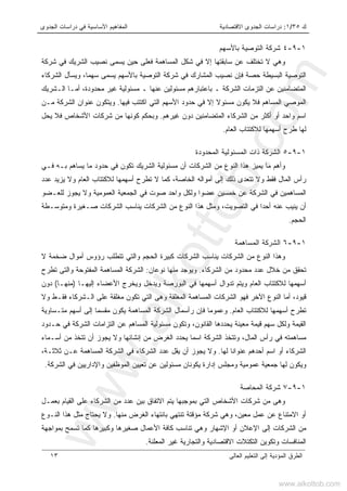 ‫ﻙ‬٣٥/١:‫ﺍﻻﻗﺘﺼﺎﺩﻴ‬ ‫ﺍﻟﺠﺩﻭﻯ‬ ‫ﺩﺭﺍﺴﺎﺕ‬‫ﺔ‬‫ﺍﻟﺠﺩﻭﻯ‬ ‫ﺩﺭﺍﺴﺎﺕ‬ ‫ﻓﻲ‬ ‫ﺍﻷﺴﺎﺴﻴﺔ‬ ‫ﺍﻟﻤﻔﺎﻫﻴﻡ‬
‫ﺍﻟﻌﺎﻟﻰ‬ ‫ﺍﻟﺘﻌﻠﻴﻡ‬ ‫ﺇﻟﻰ‬ ‫ﺍﻟﻤﺅﺩﻴﺔ‬ ‫ﺍﻟﻁﺭﻕ‬١٣
١-٩-٤‫ﺸﺭﻜﺔ‬‫ﺒﺎﻷﺴﻬﻡ‬ ‫ﺍﻟﺘﻭﺼﻴﺔ‬
‫ﺸﺭﻜﺔ‬ ‫ﻓﻲ‬ ‫ﺍﻟﺸﺭﻴﻙ‬ ‫ﻨﺼﻴﺏ‬ ‫ﻴﺴﻤﻰ‬ ‫ﺤﻴﻥ‬ ‫ﻓﻌﻠﻰ‬ ‫ﺍﻟﻤﺴﺎﻫﻤﺔ‬ ‫ﺸﻜل‬ ‫ﻓﻲ‬ ‫ﺇﻻ‬ ‫ﺴﺎﺒﻘﺘﻬﺎ‬ ‫ﻋﻥ‬ ‫ﺘﺨﺘﻠﻑ‬ ‫ﻻ‬ ‫ﻭﻫﻲ‬
‫ﺍﻟﺸﺭﻜﺎﺀ‬ ‫ﻭﻴﺴﺄل‬ ،‫ﺴﻬﻤﺎ‬ ‫ﻴﺴﻤﻰ‬ ‫ﺒﺎﻷﺴﻬﻡ‬ ‫ﺍﻟﺘﻭﺼﻴﺔ‬ ‫ﺸﺭﻜﺔ‬ ‫ﻓﻲ‬ ‫ﺍﻟﻤﺸﺎﺭﻙ‬ ‫ﻨﺼﻴﺏ‬ ‫ﻓﺈﻥ‬ ‫ﺤﺼﺔ‬ ‫ﺍﻟﺒﺴﻴﻁﺔ‬ ‫ﺍﻟﺘﻭﺼﻴﺔ‬
‫ﺍﻟﻤﺘ‬‫ﻀﺎﻤﻨ‬‫ﻴ‬‫ﺍﻟـﺸﺭﻴﻙ‬ ‫ﺃﻤـﺎ‬ ،‫ﻤﺤﺩﻭﺩﺓ‬ ‫ﻏﻴﺭ‬ ‫ﻤﺴﺌﻭﻟﻴﺔ‬ ‫ـ‬ ‫ﻋﻨﻬﺎ‬ ‫ﻤﺴﺌﻭﻟﻴﻥ‬ ‫ﺒﺎﻋﺘﺒﺎﺭﻫﻡ‬ ‫ـ‬ ‫ﺍﻟﺸﺭﻜﺔ‬ ‫ﺍﻟﺘﺯﻤﺎﺕ‬ ‫ﻋﻥ‬ ‫ﻥ‬
‫ﻓﻴﻬﺎ‬ ‫ﺍﻜﺘﺘﺏ‬ ‫ﺍﻟﺘﻲ‬ ‫ﺍﻷﺴﻬﻡ‬ ‫ﺤﺩﻭﺩ‬ ‫ﻓﻲ‬ ‫ﺇﻻ‬ ‫ﻤﺴﺌﻭﻻ‬ ‫ﻴﻜﻭﻥ‬ ‫ﻓﻼ‬ ‫ﺍﻟﻤﺴﺎﻫﻡ‬ ‫ﺍﻟﻤﻭﺼﻲ‬.‫ﻤـﻥ‬ ‫ﺍﻟﺸﺭﻜﺔ‬ ‫ﻋﻨﻭﺍﻥ‬ ‫ﻭﻴﺘﻜﻭﻥ‬
‫ﻏﻴﺭﻫﻡ‬ ‫ﺩﻭﻥ‬ ‫ﺍﻟﻤﺘﻀﺎﻤﻨﻴﻥ‬ ‫ﺍﻟﺸﺭﻜﺎﺀ‬ ‫ﻤﻥ‬ ‫ﺃﻜﺜﺭ‬ ‫ﺃﻭ‬ ‫ﻭﺍﺤﺩ‬ ‫ﺍﺴﻡ‬.‫ﻓﻼ‬ ‫ﺍﻷﺸﺨﺎﺹ‬ ‫ﺸﺭﻜﺎﺕ‬ ‫ﻤﻥ‬ ‫ﻜﻭﻨﻬﺎ‬ ‫ﻭﺒﺤﻜﻡ‬‫ﻴﺤل‬
‫ﻟ‬ ‫ﺃﺴﻬﻤﻬﺎ‬ ‫ﻁﺭﺡ‬ ‫ﻟﻬﺎ‬‫ﻼ‬‫ﺍﻟﻌﺎﻡ‬ ‫ﻜﺘﺘﺎﺏ‬.
١-٩-٥‫ﺍ‬‫ﺍﻟﻤﺤﺩﻭﺩﺓ‬ ‫ﺍﻟﻤﺴﺌﻭﻟﻴﺔ‬ ‫ﺫﺍﺕ‬ ‫ﻟﺸﺭﻜﺔ‬
‫ﻓـﻲ‬ ‫ﺒـﻪ‬ ‫ﻴﺴﺎﻫﻡ‬ ‫ﻤﺎ‬ ‫ﺤﺩﻭﺩ‬ ‫ﻓﻲ‬ ‫ﺘﻜﻭﻥ‬ ‫ﺍﻟﺸﺭﻴﻙ‬ ‫ﻤﺴﺌﻭﻟﻴﺔ‬ ‫ﺃﻥ‬ ‫ﺍﻟﺸﺭﻜﺎﺕ‬ ‫ﻤﻥ‬ ‫ﺍﻟﻨﻭﻉ‬ ‫ﻫﺫﺍ‬ ‫ﻴﻤﻴﺯ‬ ‫ﻤﺎ‬ ‫ﻭﺃﻫﻡ‬
‫ﺭ‬‫ﺃ‬‫ﻟﻼ‬ ‫ﺃﺴﻬﻤﻬﺎ‬ ‫ﺘﻁﺭﺡ‬ ‫ﻻ‬ ‫ﻜﻤﺎ‬ ،‫ﺍﻟﺨﺎﺼﺔ‬ ‫ﺃﻤﻭﺍﻟﻪ‬ ‫ﺇﻟﻰ‬ ‫ﺫﻟﻙ‬ ‫ﺘﺘﻌﺩﻯ‬ ‫ﻭﻻ‬ ‫ﻓﻘﻁ‬ ‫ﺍﻟﻤﺎل‬ ‫ﺱ‬‫ﻋﺩﺩ‬ ‫ﻴﺯﻴﺩ‬ ‫ﻭﻻ‬ ‫ﺍﻟﻌﺎﻡ‬ ‫ﻜﺘﺘﺎﺏ‬
‫ﺍﻟﻤﺴﺎﻫﻤﻴﻥ‬‫ﻟﻠﻌـﻀﻭ‬ ‫ﻴﺠﻭﺯ‬ ‫ﻭﻻ‬ ‫ﺍﻟﻌﻤﻭﻤﻴﺔ‬ ‫ﺍﻟﺠﻤﻌﻴﺔ‬ ‫ﻓﻲ‬ ‫ﺼﻭﺕ‬ ‫ﻭﺍﺤﺩ‬ ‫ﻭﻟﻜل‬ ‫ﻋﻀﻭﺍ‬ ‫ﺨﻤﺴﻴﻥ‬ ‫ﻋﻥ‬ ‫ﺍﻟﺸﺭﻜﺔ‬ ‫ﻓﻲ‬
‫ﻭﻤﺘﻭﺴـﻁﺔ‬ ‫ﺼـﻐﻴﺭﺓ‬ ‫ﺍﻟﺸﺭﻜﺎﺕ‬ ‫ﻴﻨﺎﺴﺏ‬ ‫ﺍﻟﺸﺭﻜﺎﺕ‬ ‫ﻤﻥ‬ ‫ﺍﻟﻨﻭﻉ‬ ‫ﻫﺫﺍ‬ ‫ﻭﻤﺜل‬ ،‫ﺍﻟﺘﺼﻭﻴﺕ‬ ‫ﻓﻲ‬ ‫ﺃﺤﺩﺍ‬ ‫ﻋﻨﻪ‬ ‫ﻴﻨﻴﺏ‬ ‫ﺃﻥ‬
‫ﺍﻟﺤﺠﻡ‬.
١-٩-٦‫ﺍﻟﻤﺴﺎﻫﻤﺔ‬ ‫ﺍﻟﺸﺭﻜﺔ‬
‫ﺃﻤﻭﺍل‬ ‫ﺭﺅﻭﺱ‬ ‫ﺘﺘﻁﻠﺏ‬ ‫ﻭﺍﻟﺘﻲ‬ ‫ﺍﻟﺤﺠﻡ‬ ‫ﻜﺒﻴﺭﺓ‬ ‫ﺍﻟﺸﺭﻜﺎﺕ‬ ‫ﻴﻨﺎﺴﺏ‬ ‫ﺍﻟﺸﺭﻜﺎﺕ‬ ‫ﻤﻥ‬ ‫ﺍﻟﻨﻭﻉ‬ ‫ﻭﻫﺫﺍ‬‫ﻻ‬ ‫ﻀﺨﻤﺔ‬
‫ﺍﻟﺸﺭﻜﺎﺀ‬ ‫ﻤﻥ‬ ‫ﻤﺤﺩﻭﺩ‬ ‫ﻋﺩﺩ‬ ‫ﺨﻼل‬ ‫ﻤﻥ‬ ‫ﺘﺤﻘﻕ‬.‫ﻨﻭﻋﺎﻥ‬ ‫ﻤﻨﻬﺎ‬ ‫ﻭﻴﻭﺠﺩ‬:‫ﺘﻁﺭﺡ‬ ‫ﻭﺍﻟﺘﻰ‬ ‫ﺍﻟﻤﻔﺘﻭﺤﺔ‬ ‫ﺍﻟﻤﺴﺎﻫﻤﺔ‬ ‫ﺍﻟﺸﺭﻜﺔ‬
‫ﻟﻼ‬ ‫ﺃﺴﻬﻤﻬﺎ‬‫ﺇﻟﻴﻬـﺎ‬ ‫ﺍﻷﻋﻀﺎﺀ‬ ‫ﻭﻴﺨﺭﺝ‬ ‫ﻭﻴﺩﺨل‬ ‫ﺍﻟﺒﻭﺭﺼﺔ‬ ‫ﻓﻲ‬ ‫ﺃﺴﻬﻤﻬﺎ‬ ‫ﺘﺩﻭﺍل‬ ‫ﻭﻴﺘﻡ‬ ‫ﺍﻟﻌﺎﻡ‬ ‫ﻜﺘﺘﺎﺏ‬)‫ﻤﻨﻬـﺎ‬(‫ﺩﻭﻥ‬
‫ﻤﻐﻠﻘﺔ‬ ‫ﺘﻜﻭﻥ‬ ‫ﺍﻟﺘﻲ‬ ‫ﻭﻫﻰ‬ ‫ﺍﻟﻤﻐﻠﻘﺔ‬ ‫ﺍﻟﻤﺴﺎﻫﻤﺔ‬ ‫ﺍﻟﺸﺭﻜﺎﺕ‬ ‫ﻓﻬﻭ‬ ‫ﺍﻵﺨﺭ‬ ‫ﺍﻟﻨﻭﻉ‬ ‫ﺃﻤﺎ‬ ،‫ﻗﻴﻭﺩ‬‫ﻭﻻ‬ ‫ﻓﻘـﻁ‬ ‫ﺍﻟـﺸﺭﻜﺎﺀ‬ ‫ﻋﻠﻰ‬
‫ﺍﻟﻌﺎﻡ‬ ‫ﻟﻼﻜﺘﺘﺎﺏ‬ ‫ﺃﺴﻬﻤﻬﺎ‬ ‫ﺘﻁﺭﺡ‬.‫ﻤﺘـﺴﺎﻭﻴﺔ‬ ‫ﺃﺴﻬﻡ‬ ‫ﺇﻟﻰ‬ ‫ﻤﻘﺴﻤﺎ‬ ‫ﻴﻜﻭﻥ‬ ‫ﺍﻟﻤﺴﺎﻫﻤﺔ‬ ‫ﺍﻟﺸﺭﻜﺔ‬ ‫ﺭﺃﺴﻤﺎل‬ ‫ﻓﺈﻥ‬ ‫ﻭﻋﻤﻭﻤﺎ‬
‫ﺤـﺩﻭﺩ‬ ‫ﻓﻲ‬ ‫ﺍﻟﺸﺭﻜﺔ‬ ‫ﺍﻟﺘﺯﺍﻤﺎﺕ‬ ‫ﻋﻥ‬ ‫ﺍﻟﻤﺴﺎﻫﻡ‬ ‫ﻤﺴﺌﻭﻟﻴﺔ‬ ‫ﻭﺘﻜﻭﻥ‬ ،‫ﺍﻟﻘﺎﻨﻭﻥ‬ ‫ﻴﺤﺩﺩﻫﺎ‬ ‫ﻤﻌﻴﻨﺔ‬ ‫ﻗﻴﻤﺔ‬ ‫ﺴﻬﻡ‬ ‫ﻭﻟﻜل‬ ‫ﺍﻟﻘﻴﻤﺔ‬
‫ﺍﻟﺸﺭﻜﺔ‬ ‫ﻭﺘﺘﺨﺫ‬ ،‫ﺍﻟﻤﺎل‬ ‫ﺭﺃﺱ‬ ‫ﻓﻲ‬ ‫ﻤﺴﺎﻫﻤﺘﻪ‬‫ﺍ‬‫ﻤﻥ‬ ‫ﺍﻟﻐﺭﺽ‬ ‫ﻴﺤﺩﺩ‬ ‫ﺴﻤﺎ‬‫ﺇ‬‫ﺃﺴـﻤﺎﺀ‬ ‫ﻤﻥ‬ ‫ﺘﺘﺨﺫ‬ ‫ﺃﻥ‬ ‫ﻴﺠﻭﺯ‬ ‫ﻭﻻ‬ ‫ﻨﺸﺎﺌﻬﺎ‬
‫ﻟﻬﺎ‬ ‫ﻋﻨﻭﺍﻨﺎ‬ ‫ﺃﺤﺩﻫﻡ‬ ‫ﺍﺴﻡ‬ ‫ﺃﻭ‬ ‫ﺍﻟﺸﺭﻜﺎﺀ‬.،‫ﺜﻼﺜـﺔ‬ ‫ﻋـﻥ‬ ‫ﺍﻟﻤﺴﺎﻫﻤﺔ‬ ‫ﺍﻟﺸﺭﻜﺔ‬ ‫ﻓﻲ‬ ‫ﺍﻟﺸﺭﻜﺎﺀ‬ ‫ﻋﺩﺩ‬ ‫ﻴﻘل‬ ‫ﺃﻥ‬ ‫ﻴﺠﻭﺯ‬ ‫ﻭﻻ‬
‫ﻴﻜﻭﻨﺎ‬ ‫ﺇﺩﺍﺭﺓ‬ ‫ﻭﻤﺠﻠﺱ‬ ‫ﻋﻤﻭﻤﻴﺔ‬ ‫ﺠﻤﻌﻴﺔ‬ ‫ﻟﻬﺎ‬ ‫ﻭﻴﻜﻭﻥ‬‫ﻥ‬‫ﺍﻟﺸﺭﻜﺔ‬ ‫ﻓﻲ‬ ‫ﻭﺍﻹﺩﺍﺭﻴﻴﻥ‬ ‫ﺍﻟﻤﻭﻅﻔﻴﻥ‬ ‫ﺘﻌﻴﻴﻥ‬ ‫ﻋﻥ‬ ‫ﻤﺴﺌﻭﻟﻴﻥ‬.
١-٩-٧‫ﺍﻟﻤﺤﺎﺼﺔ‬ ‫ﺸﺭﻜﺔ‬
‫ﺍﻷﺸﺨﺎﺹ‬ ‫ﺸﺭﻜﺎﺕ‬ ‫ﻤﻥ‬ ‫ﻭﻫﻰ‬‫ﺒﻌﻤـل‬ ‫ﺍﻟﻘﻴﺎﻡ‬ ‫ﻋﻠﻰ‬ ‫ﺍﻟﺸﺭﻜﺎﺀ‬ ‫ﻤﻥ‬ ‫ﻋﺩﺩ‬ ‫ﺒﻴﻥ‬ ‫ﺍﻻﺘﻔﺎﻕ‬ ‫ﻴﺘﻡ‬ ‫ﺒﻤﻭﺠﺒﻬﺎ‬ ‫ﺍﻟﺘﻲ‬
‫ﻤﻨﻬﺎ‬ ‫ﺍﻟﻐﺭﺽ‬ ‫ﺒﺎﻨﺘﻬﺎﺀ‬ ‫ﺘﻨﺘﻬﻲ‬ ‫ﻤﺅﻗﺘﺔ‬ ‫ﺸﺭﻜﺔ‬ ‫ﻭﻫﻲ‬ ،‫ﻤﻌﻴﻥ‬ ‫ﻋﻤل‬ ‫ﻋﻥ‬ ‫ﺍﻻﻤﺘﻨﺎﻉ‬ ‫ﺃﻭ‬.‫ﺍﻟﻨـﻭﻉ‬ ‫ﻫﺫﺍ‬ ‫ﻤﺜل‬ ‫ﻴﺤﺘﺎﺝ‬ ‫ﻭﻻ‬
‫ﺒﻤﻭﺍﺠﻬﺔ‬ ‫ﺘﺴﻤﺢ‬ ‫ﻜﻤﺎ‬ ‫ﻭﻜﺒﻴﺭﻫﺎ‬ ‫ﺼﻐﻴﺭﻫﺎ‬ ‫ﺍﻷﻋﻤﺎل‬ ‫ﻜﺎﻓﺔ‬ ‫ﺘﻨﺎﺴﺏ‬ ‫ﻭﻫﻲ‬ ‫ﺍﻹﺸﻬﺎﺭ‬ ‫ﺃﻭ‬ ‫ﺍﻹﻋﻼﻥ‬ ‫ﺇﻟﻰ‬ ‫ﺍﻟﺸﺭﻜﺎﺕ‬ ‫ﻤﻥ‬
‫ﻭﺘﻜﻭﻴﻥ‬ ‫ﺍﻟﻤﻨﺎﻓﺴﺎﺕ‬‫ﺍﻟﻤﻌﻠﻨﺔ‬ ‫ﻏﻴﺭ‬ ‫ﻭﺍﻟﺘﺠﺎﺭﻴﺔ‬ ‫ﺍﻻﻗﺘﺼﺎﺩﻴﺔ‬ ‫ﺍﻟﺘﻜﺘﻼﺕ‬.
www.alkottob.com
www.alkottob.com
 