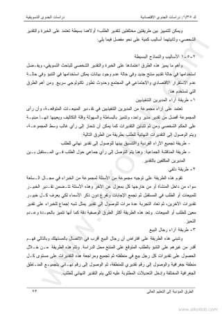 ‫ﻙ‬٣٥/١:‫ﺍﻻﻗﺘﺼﺎﺩﻴﺔ‬ ‫ﺍﻟﺠﺩﻭﻯ‬ ‫ﺩﺭﺍﺴﺎﺕ‬‫ﺍﻟﺘﺴﻭﻴﻘﻴﺔ‬ ‫ﺍﻟﺠﺩﻭﻯ‬ ‫ﺩﺭﺍﺴﺎﺕ‬
‫ﺍﻟﻌﺎﻟﻰ‬ ‫ﺍﻟﺘﻌﻠﻴﻡ‬ ‫ﺇﻟﻰ‬ ‫ﺍﻟﻤﺅﺩﻴﺔ‬ ‫ﺍﻟﻁﺭﻕ‬٢٣
‫ﻭﻴﻤﻜﻥ‬‫ﻟ‬‫ﺍﻟﻁﻠﺏ‬ ‫ﻟﺘﻘﺩﻴﺭ‬ ‫ﻤﺨﺘﻠﻔﺘﻴﻥ‬ ‫ﻁﺭﻴﻘﺘﻴﻥ‬ ‫ﺒﻴﻥ‬ ‫ﻠﺘﻤﻴﻴﺯ‬‫؛‬‫ﺃﻭﻻ‬‫ﻭﺍﻟﺘﻘﺩﻴﺭ‬ ‫ﺍﻟﺨﺒﺭﺓ‬ ‫ﻋﻠﻰ‬ ‫ﺘﻌﺘﻤﺩ‬ ‫ﺒﺴﻴﻁﺔ‬ ‫ﻫﻤﺎ‬
‫ﻭﺜﺎﻨﻴ‬ ،‫ﺍﻟﺸﺤﺼﻲ‬‫ﺘ‬‫ﻤﻔ‬ ‫ﻨﺤﻭ‬ ‫ﻋﻠﻰ‬ ‫ﻜﻤﻴﺔ‬ ‫ﺃﺴﺎﻟﻴﺏ‬ ‫ﻬﻤﺎ‬‫ﻴﻠﻲ‬ ‫ﻓﻴﻤﺎ‬ ‫ﺼل‬:
٢-٥-١‫ﺍﻟﺒﺴﻴﻁﺔ‬ ‫ﻭﺍﻟﻨﻤﺎﺫﺝ‬ ‫ﺍﻷﺴﺎﻟﻴﺏ‬
‫ﻴﻤﻴﺯ‬ ‫ﻤﺎ‬ ‫ﻭﺃﻫﻡ‬‫ﻭﻴﻔـﻀل‬ ،‫ﺍﻟﺘﺴﻭﻴﻘﻲ‬ ‫ﻟﻠﺒﺎﺤﺙ‬ ‫ﺍﻟﺸﺨﺼﻲ‬ ‫ﻭﺍﻟﺘﻘﺩﻴﺭ‬ ‫ﺍﻟﺨﺒﺭﺓ‬ ‫ﻋﻠﻰ‬ ‫ﺍﻋﺘﻤﺎﺩﻫﺎ‬ ‫ﺍﻟﻁﺭﻕ‬ ‫ﻫﺫﻩ‬
‫ﺤﺎﻟـﺔ‬ ‫ﻭﻓﻲ‬ ‫ﺍﻟﺘﻨﺒﺅ‬ ‫ﻓﻲ‬ ‫ﺍﺴﺘﺨﺩﺍﻤﻬﺎ‬ ‫ﻴﻤﻜﻥ‬ ‫ﺒﻴﺎﻨﺎﺕ‬ ‫ﻭﺠﻭﺩ‬ ‫ﻋﺩﻡ‬ ‫ﺤﺎﻟﺔ‬ ‫ﻭﻓﻲ‬ ‫ﺠﺩﻴﺩ‬ ‫ﻤﻨﺘﺞ‬ ‫ﺘﻘﺩﻴﻡ‬ ‫ﺤﺎﻟﺔ‬ ‫ﻓﻲ‬ ‫ﺍﺴﺘﺨﺩﺍﻤﻬﺎ‬
‫ﻭﺍﻻﺠﺘﻤﺎﻋﻲ‬ ‫ﺍﻻﻗﺘﺼﺎﺩﻱ‬ ‫ﺍﻻﺴﺘﻘﺭﺍﺭ‬ ‫ﻋﺩﻡ‬‫ﺴﺭﻴﻊ‬ ‫ﺘﻜﻨﻭﻟﻭﺠﻲ‬ ‫ﺘﻁﻭﺭ‬ ‫ﻭﺤﺩﻭﺙ‬ ‫ﺍﻟﻤﺠﺘﻤﻊ‬ ‫ﻓﻲ‬.‫ﺍﻟﻁﺭﻕ‬ ‫ﺃﻫﻡ‬ ‫ﻭﻤﻥ‬
‫ﻫﻨﺎ‬ ‫ﺘﺴﺘﺨﺩﻡ‬ ‫ﺍﻟﺘﻲ‬:
١-‫ﺍﻟﺘﻨﻔﻴﺫﻴﻴﻥ‬ ‫ﺍﻟﻤﺩﻴﺭﻴﻥ‬ ‫ﺁﺭﺍﺀ‬ ‫ﻁﺭﻴﻘﺔ‬
‫ﺭﺃﻯ‬ ‫ﻭﺃﻥ‬ ،‫ﺍﻟﻤﺘﻭﻗﻌـﺔ‬ ‫ﺍﻟﻤﺒﻴﻌـﺎﺕ‬ ‫ﺘﻘـﺩﻴﺭ‬ ‫ﻓﻲ‬ ‫ﺍﻟﺘﻨﻔﻴﺫﻴﻴﻥ‬ ‫ﺍﻟﻤﺩﻴﺭﻴﻥ‬ ‫ﻤﻥ‬ ‫ﻤﺠﻤﻭﻋﺔ‬ ‫ﺁﺭﺍﺀ‬ ‫ﻋﻠﻰ‬ ‫ﺘﻌﺘﻤﺩ‬
‫ﺍﻟﺘﻜﺎﻟﻴﻑ‬ ‫ﻭﻗﻠﺔ‬ ‫ﻭﺍﻟﺴﻬﻭﻟﺔ‬ ‫ﺒﺎﻟﺒﺴﺎﻁﺔ‬ ‫ﻭﺘﺘﻤﻴﺯ‬ ،‫ﻭﺍﺤﺩ‬ ‫ﻤﺩﻴﺭ‬ ‫ﺘﻘﺩﻴﺭ‬ ‫ﻤﻥ‬ ‫ﺃﻓﻀل‬ ‫ﺍﻟﻤﺠﻤﻭﻋﺔ‬‫ﻤﺒﻨﻴـﺔ‬ ‫ﺍﻨﻬـﺎ‬ ‫ﻭﻴﻌﻴﺒﻬﺎ‬
،‫ﺍﻟﻤﺠﻤﻭﻋـﺔ‬ ‫ﻭﺴﻁ‬ ‫ﻏﺎﻟﺏ‬ ‫ﺭﺃﻱ‬ ‫ﺇﻟﻰ‬ ‫ﺘﻨﺤﺎﺯ‬ ‫ﺃﻥ‬ ‫ﻴﻤﻜﻥ‬ ‫ﻜﻤﺎ‬ ‫ﺍﻟﺘﻘﺩﻴﺭﺍﺕ‬ ‫ﺘﺘﺒﺎﻴﻥ‬ ‫ﺜﻡ‬ ‫ﻭﻤﻥ‬ ‫ﺍﻟﺸﺨﺼﻲ‬ ‫ﺍﻟﺤﻜﻡ‬ ‫ﻋﻠﻰ‬
‫ﺍﻟﺘﺎﻟﻴﺔ‬ ‫ﺍﻟﻁﺭﻕ‬ ‫ﻤﻥ‬ ‫ﺒﻁﺭﻴﻘﺔ‬ ‫ﻟﻠﻁﻠﺏ‬ ‫ﺍﻟﻨﻬﺎﺌﻴﺔ‬ ‫ﺍﻟﺘﻘﺩﻴﺭﺍﺕ‬ ‫ﺇﻟﻰ‬ ‫ﺍﻟﻭﺼﻭل‬ ‫ﻭﻴﺘﻡ‬:
-‫ﻟﻠﻁﻠﺏ‬ ‫ﻨﻬﺎﺌﻲ‬ ‫ﺘﻘﺩﻴﺭ‬ ‫ﺇﻟﻰ‬ ‫ﻟﻠﻭﺼﻭل‬ ‫ﺒﻴﻨﻬﺎ‬ ‫ﻭﺍﺍﻟﺘﻨﺴﻴﻕ‬ ‫ﺍﻟﻔﺭﺩﻴﺔ‬ ‫ﺍﻵﺭﺍﺀ‬ ‫ﺘﺠﻤﻴﻊ‬ ‫ﻁﺭﻴﻘﺔ‬
-‫ﺍﻟ‬ ‫ﻁﺭﻴﻘﺔ‬‫ﺍﻟﺠﻤﺎﻋﻴﺔ‬ ‫ﻤﻨﺎﻗﺸﺔ‬:‫ﺒـﻴﻥ‬ ‫ﺍﻟﻤـﺴﺘﻘﺒل‬ ‫ﻓـﻲ‬ ‫ﺍﻟﻁﻠﺏ‬ ‫ﺤﻭل‬ ‫ﺠﻤﺎﻋﻲ‬ ‫ﺭﺃﻱ‬ ‫ﺇﻟﻰ‬ ‫ﺍﻟﺘﻭﺼل‬ ‫ﻴﺘﻡ‬ ‫ﻭﻫﻨﺎ‬
‫ﺒﺎﻟﺘﻘﺩﻴﺭ‬ ‫ﺍﻟﻤﻜﻠﻔﻴﻥ‬ ‫ﺍﻟﻤﺩﻴﺭﻴﻥ‬.
٢-‫ﺩﻟﻔﻲ‬ ‫ﻁﺭﻴﻘﺔ‬
‫ﺍﻟـﺴﻠﻌﺔ‬ ‫ﻤﺠـﺎل‬ ‫ﻓﻲ‬ ‫ﺍﻟﺨﺒﺭﺍﺀ‬ ‫ﻤﻥ‬ ‫ﻟﻤﺠﻤﻭﻋﺔ‬ ‫ﺍﻷﺴﺌﻠﺔ‬ ‫ﻤﻥ‬ ‫ﻤﺠﻤﻭﻋﺔ‬ ‫ﺘﻭﺠﻴﻪ‬ ‫ﻋﻠﻰ‬ ‫ﺍﻟﻁﺭﻴﻘﺔ‬ ‫ﻫﺫﻩ‬ ‫ﺘﻘﻭﻡ‬
‫ﺍﻷﺴ‬ ‫ﻭﻫﺫﻩ‬ ‫ﺍﻵﺨﺭ‬ ‫ﻋﻥ‬ ‫ﺒﻤﻌﺯل‬ ‫ﻜل‬ ‫ﺨﺎﺭﺠﻬﺎ‬ ‫ﻤﻥ‬ ‫ﺃﻭ‬ ‫ﺍﻟﻤﻨﺸﺄﺓ‬ ‫ﺩﺍﺨل‬ ‫ﻤﻥ‬ ‫ﺴﻭﺍﺀ‬‫ﺍﻟﺨﺒﻴـﺭ‬ ‫ﺘﻘـﺩﻴﺭ‬ ‫ﺘﺘـﻀﻤﻥ‬ ‫ﺌﻠﺔ‬
‫ﺨﺒﻴـﺭ‬ ‫ﻜـل‬ ‫ﻴﻌﺭﻑ‬ ‫ﻟﻜﻲ‬ ‫ﺍﻷﺴﻤﺎﺀ‬ ‫ﺫﻜﺭ‬ ‫ﺩﻭﻥ‬ ‫ﻭﺘﻔﺭﻍ‬ ‫ﺍﻹﺠﺎﺒﺎﺕ‬ ‫ﺘﺠﻤﻊ‬ ‫ﺜﻡ‬ ‫ﺍﻟﻤﺴﺘﻘﺒل‬ ‫ﻓﻲ‬ ‫ﺍﻟﻁﻠﺏ‬ ‫ﺃﻭ‬ ‫ﻟﻠﻤﺒﻴﻌﺎﺕ‬
‫ﺍﻵﺨﺭﻴﻥ‬ ‫ﺘﻘﺩﻴﺭﺍﺕ‬،‫ﺘﻘﺩﻴﺭ‬ ‫ﻋﻠﻰ‬ ‫ﻟﻠﺨﺒﺭﺍﺀ‬ ‫ﺇﺠﻤﺎﻉ‬ ‫ﺸﺒﻪ‬ ‫ﻴﻤﺜل‬ ‫ﺘﻘﺩﻴﺭ‬ ‫ﺇﻟﻰ‬ ‫ﻟﻠﻭﺼﻭل‬ ‫ﻤﺭﺍﺕ‬ ‫ﻋﺩﺓ‬ ‫ﺍﻟﺘﺠﺭﺒﺔ‬ ‫ﺘﻌﺎﺩ‬ ‫ﺜﻡ‬
‫ﺍﻟﻤﺒﻴﻌﺎﺕ‬ ‫ﺃﻭ‬ ‫ﻟﻠﻁﻠﺏ‬ ‫ﻤﻌﻴﻥ‬.‫ﺍﻟﻭ‬ ‫ﺍﻟﻁﺭﻕ‬ ‫ﺃﻜﺜﺭ‬ ‫ﺍﻟﻁﺭﻴﻘﺔ‬ ‫ﻫﺫﻩ‬ ‫ﻭﺘﻌﺩ‬‫ﻭﻋـﺩﻡ‬ ‫ﺒﺎﻟﺤﻴـﺩﺓ‬ ‫ﺘﺘﻤﻴﺯ‬ ‫ﺃﻨﻬﺎ‬ ‫ﻜﻤﺎ‬ ‫ﺩﻗﺔ‬ ‫ﺼﻔﻴﺔ‬
‫ﺍﻟﺘﺤﻴﺯ‬.
٣-‫ﺍﻟﺒﻴﻊ‬ ‫ﺭﺠﺎل‬ ‫ﺁﺭﺍﺀ‬ ‫ﻁﺭﻴﻘﺔ‬
‫ﻓﻬـﻡ‬ ‫ﻭﺒﺎﻟﺘﺎﻟﻲ‬ ‫ﺒﺎﻟﻤﺴﺘﻬﻠﻙ‬ ‫ﺍﻻﺘﺼﺎل‬ ‫ﻓﻲ‬ ‫ﺃﻗﺭﺏ‬ ‫ﺍﻟﺒﻴﻊ‬ ‫ﺭﺠﺎل‬ ‫ﺃﻥ‬ ‫ﺍﻓﺘﺭﺍﺽ‬ ‫ﻋﻠﻰ‬ ‫ﺍﻟﻁﺭﻴﻘﺔ‬ ‫ﻫﺫﻩ‬ ‫ﻭﺘﻨﺒﻨﻲ‬
‫ﺍﻟﺩﺭﺍﺴﺔ‬ ‫ﻤﺤل‬ ‫ﺍﻟﻤﻨﺘﺞ‬ ‫ﻋﻠﻰ‬ ‫ﺍﻟﻤﺘﻭﻗﻊ‬ ‫ﺒﺎﻟﻁﻠﺏ‬ ‫ﺍﻟﺘﻨﺒﺅ‬ ‫ﻋﻠﻰ‬ ‫ﻏﻴﺭﻫﻡ‬ ‫ﻤﻥ‬ ‫ﺃﻗﺩﺭ‬.‫ﺨـﻼل‬ ‫ﻤـﻥ‬ ‫ﺍﻟﻁﺭﻴﻘﺔ‬ ‫ﻫﺫﻩ‬ ‫ﻭﺘﺘﻡ‬
‫ﻋﻠﻰ‬ ‫ﺍﻟﺤﺼﻭل‬‫ﻜـل‬ ‫ﻤﺴﺘﻭﻯ‬ ‫ﻋﻠﻰ‬ ‫ﺍﻟﺘﻘﺩﻴﺭﺍﺕ‬ ‫ﻫﺫﻩ‬ ‫ﻭﻤﺭﺍﺠﻌﺔ‬ ‫ﺘﺠﻤﻴﻊ‬ ‫ﺜﻡ‬ ‫ﻤﻨﻁﻘﺘﻪ‬ ‫ﻓﻲ‬ ‫ﺒﻴﻊ‬ ‫ﺭﺠل‬ ‫ﻜل‬ ‫ﺘﻘﺩﻴﺭﺍﺕ‬
‫ﺍﻟﻤﻨـﺎﻁﻕ‬ ‫ﺒﺘﺠﻤﻴـﻊ‬ ‫ﻨﻬـﺎﺌﻲ‬ ‫ﺭﻗﻡ‬ ‫ﺇﻟﻰ‬ ‫ﺍﻟﻭﺼﻭل‬ ‫ﺜﻡ‬ ،‫ﻟﻠﻤﻨﻁﻘﺔ‬ ‫ﺘﻘﺩﻴﺭﻱ‬ ‫ﺭﻗﻡ‬ ‫ﺇﻟﻰ‬ ‫ﻭﺍﻟﻭﺼﻭل‬ ‫ﺠﻐﺭﺍﻓﻴﺔ‬ ‫ﻤﻨﻁﻘﺔ‬
‫ﻟﻠﻁﻠﺏ‬ ‫ﺍﻟﻨﻬﺎﺌﻲ‬ ‫ﺍﻟﺘﻘﺩﻴﺭ‬ ‫ﻴﺘﻡ‬ ‫ﻟﻜﻲ‬ ‫ﻋﻠﻴﻪ‬ ‫ﺍﻟﻤﻁﻠﻭﺒﺔ‬ ‫ﺍﻟﺘﻌﺩﻴﻼﺕ‬ ‫ﻭﺇﺩﺨل‬ ‫ﺍﻟﻤﺨﺘﻠﻔﺔ‬ ‫ﺍﻟﺠﻐﺭﺍﻓﻴﺔ‬.
www.alkottob.com
www.alkottob.com
 