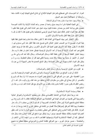 ‫ﻙ‬٣٥/١:‫ﺍﻻﻗﺘﺼﺎﺩﻴﺔ‬ ‫ﺍﻟﺠﺩﻭﻯ‬ ‫ﺩﺭﺍﺴﺎﺕ‬‫ﻭﺍﻟﻬﻨﺩﺴﻴﺔ‬ ‫ﺍﻟﻔﻨﻴﺔ‬ ‫ﺍﻟﺩﺭﺍﺴﺔ‬
‫ﺍﻟﻌﺎﻟﻰ‬ ‫ﺍﻟﺘﻌﻠﻴﻡ‬ ‫ﺇﻟﻰ‬ ‫ﺍﻟﻤﺅﺩﻴﺔ‬ ‫ﺍﻟﻁﺭﻕ‬٤١
‫ﺍﻟﻤﻭﺍﺩ‬.‫ﺍﻟﻨﻬﺎﺌ‬ ‫ﺒﺎﻟﻤﺭﺍﺤل‬ ‫ﺘﻀﻁﻠﻊ‬ ‫ﺍﻟﺘﻲ‬ ‫ﺍﻟﻤﺅﺴﺴﺎﺕ‬ ‫ﺃﻤﺎ‬‫ﺍﻟﻨﻬﺎﺌﻴﺔ‬ ‫ﺍﻟﺴﻠﻊ‬ ‫ﺇﻨﺘﺎﺝ‬ ‫ﺃﻱ‬ ‫ﻟﻺﻨﺘﺎﺝ‬ ‫ﻴﺔ‬)‫ﹰ‬‫ﺎ‬‫ﺴﻠﻌ‬ ‫ﺃﻜﺎﻨﺕ‬ ‫ﺴﻭﺍﺀ‬
‫ﺍﺴﺘﻬﻼﻜﻴﺔ‬ ‫ﺃﻭ‬ ‫ﺭﺃﺴﻤﺎﻟﻴﺔ‬(‫ﺍﻟﺴﻭﻕ‬ ‫ﻨﺤﻭ‬ ‫ﺘﻤﻴل‬.
•‫ﻭﺠﻭﺩ‬ ‫ﺤﺎﻟﺔ‬‫ﻟﻠﺴﻠﻌﺔ‬ ‫ﺃﺴﻭﺍﻕ‬ ‫ﻭﻋﺩﺓ‬ ‫ﺨﺎﻡ‬ ‫ﻤﻭﺍﺩ‬ ‫ﻋﺩﺓ‬:
‫ﺍﻟﻤﺅﺴﺴﺔ‬ ‫ﻜﺎﻨﺕ‬ ‫ﻭﺇﺫﺍ‬ ‫ﺍﻷﻭﻟﻴﺔ‬ ‫ﻟﻠﻤﺎﺩﺓ‬ ‫ﻭﺍﺤﺩ‬ ‫ﻤﺼﺩﺭ‬ ‫ﺃﻭ‬ ‫ﻭﺍﺤﺩﺓ‬ ‫ﺴﻭﻕ‬ ‫ﻴﻭﺠﺩ‬ ‫ﻤﺎ‬ ‫ﹰ‬‫ﺍ‬‫ﻨﺎﺩﺭ‬ ‫ﺍﻟﻌﻤﻠﻴﺔ‬ ‫ﺍﻟﺤﻴﺎﺓ‬ ‫ﻓﻲ‬
‫ﻤﺘ‬ ‫ﻤﺼﺎﺩﺭ‬ ‫ﻤﻥ‬ ‫ﺍﻟﺨﺎﻡ‬ ‫ﻤﻭﺍﺩﻫﺎ‬ ‫ﻋﻠﻰ‬ ‫ﺘﺤﺼل‬‫ﻨﻘﻠﻬـﺎ‬ ‫ﻨﻔﻘﺔ‬ ‫ﺘﻔﻭﻕ‬ ‫ﺍﻟﺘﻲ‬ ‫ﺍﻟﺨﺎﻡ‬ ‫ﺍﻟﻤﺎﺩﺓ‬ ‫ﻨﺤﻭ‬ ‫ﺘﻤﻴل‬ ‫ﺴﻭﻑ‬ ‫ﻓﺈﻨﻬﺎ‬ ‫ﻌﺩﺩﺓ‬
‫ﺍﻟﺨﺎﻡ‬ ‫ﺍﻟﻤﻭﺍﺩ‬ ‫ﺒﻘﻴﺔ‬ ‫ﻨﻘل‬ ‫ﻨﻔﻘﺔ‬.‫ﺇﻟﻴـﻪ‬ ‫ﺍﻟﻨﻘـل‬ ‫ﻨﻔﻘـﺔ‬ ‫ﺘﻔﻭﻕ‬ ‫ﻭﺍﻟﺫﻱ‬ ‫ﻟﻤﻨﺘﺠﺎﺘﻬﺎ‬ ‫ﺍﻟﺭﺌﻴﺴﻲ‬ ‫ﺍﻟﺴﻭﻕ‬ ‫ﻨﺎﺤﻴﺔ‬ ‫ﺘﻤﻴل‬ ‫ﻜﺫﻟﻙ‬
)‫ﺒﺎﻟﻁﻥ‬/‫ﻤﺘﺭ‬ ‫ﻜﻴﻠﻭ‬(‫ﺍﻷﺨﺭﻯ‬ ‫ﻟﻸﺴﻭﺍﻕ‬ ‫ﺒﺎﻟﻨﺴﺒﺔ‬ ‫ﺍﻟﻨﻘل‬ ‫ﻨﻔﻘﺔ‬.
‫ﺘ‬ ‫ﻻ‬ ‫ﻓﻘﺩ‬ ،‫ﺍﻟﻌﺎﺩﺓ‬ ‫ﻓﻲ‬ ‫ﺍﻟﺴﻬﻭﻟﺔ‬ ‫ﺒﻬﺫﻩ‬ ‫ﻟﻴﺱ‬ ‫ﺍﻻﺨﺘﻴﺎﺭ‬ ‫ﻭﻟﻜﻥ‬‫ﻨﻘﻠﻬﺎ‬ ‫ﻨﻔﻘﺔ‬ ‫ﺘﻔﻭﻕ‬ ‫ﻭﺍﺤﺩﺓ‬ ‫ﺨﺎﻡ‬ ‫ﻤﺎﺩﺓ‬ ‫ﻫﻨﺎﻙ‬ ‫ﻜﻭﻥ‬
‫ﻟﻬـﺎ‬ ‫ﻤﺴﺘﻭﻯ‬ ‫ﺃﺩﻨﻰ‬ ‫ﻋﻨﺩ‬ ‫ﺍﻟﻨﻘل‬ ‫ﻨﻔﻘﺔ‬ ‫ﻋﻨﺩﻩ‬ ‫ﺘﺼﺒﺢ‬ ‫ﺍﻟﺫﻱ‬ ‫ﺍﻟﻤﻜﺎﻥ‬ ‫ﺍﺨﺘﻴﺎﺭ‬ ‫ﺍﻟﺼﻌﺏ‬ ‫ﻤﻥ‬ ‫ﹰ‬‫ﺍ‬‫ﺇﺫ‬ ‫ﻓﻴﺼﺒﺢ‬ ،‫ﺍﻟﻤﻭﺍﺩ‬ ‫ﺒﻘﻴﺔ‬.
‫ﺍﻷﺨﺭﻯ‬ ‫ﺍﻷﺴﻭﺍﻕ‬ ‫ﻜل‬ ‫ﺃﻫﻤﻴﺔ‬ ‫ﺘﻔﻭﻕ‬ ‫ﺍﻷﺴﻭﺍﻕ‬ ‫ﺃﺤﺩ‬ ‫ﻫﻨﺎﻙ‬ ‫ﻴﻜﻭﻥ‬ ‫ﻻ‬ ‫ﻗﺩ‬ ‫ﻜﺫﻟﻙ‬.‫ﺍﺨﺘﻴﺎﺭ‬ ‫ﻴﻭﺠﺩ‬ ‫ﻟﻡ‬ ‫ﻓﺈﺫﺍ‬ ‫ﺫﻟﻙ‬ ‫ﻭﻋﻠﻰ‬
‫ﺍﻟﺭ‬ ‫ﺍﻷﻭﻟﻴﺔ‬ ‫ﺍﻟﻤﻭﺍﺩ‬ ‫ﺃﺤﺩ‬ ‫ﻨﺤﻭ‬ ‫ﻗﺎﻁﻊ‬‫ﻭﺴـﻁ‬ ‫ﻨﻘﻁـﺔ‬ ‫ﺍﺨﺘﻴـﺎﺭ‬ ‫ﻋﻨﺩﺌﺫ‬ ‫ﻓﻴﻤﻜﻥ‬ ،‫ﺍﻟﺭﺌﻴﺴﻴﺔ‬ ‫ﺍﻷﺴﻭﺍﻕ‬ ‫ﺃﺤﺩ‬ ‫ﺃﻭ‬ ‫ﺌﻴﺴﻴﺔ‬.
‫ﺍﻟﻤﻭﺍﺼﻼﺕ‬ ‫ﻭﺴﺎﺌل‬ ‫ﺍﻟﺘﻘﺎﺀ‬ ‫ﻨﻘﻁﺔ‬ ‫ﺘﻜﻭﻥ‬ ‫ﺃﻥ‬ ‫ﺍﻟﻭﺴﻁ‬ ‫ﺍﻟﻨﻘﻁﺔ‬ ‫ﺍﺨﺘﻴﺎﺭ‬ ‫ﻭﻴﺤﺒﺫ‬.‫ﻋﻠـﻰ‬ ‫ﺍﻟﻤـﻭﺍﻨﻲ‬ ‫ﺃﺤﺩ‬ ‫ﺫﻟﻙ‬ ‫ﻭﻤﺜﺎل‬
‫ﺍﻟﺨﻁﻭﻁ‬ ‫ﻤﻌﻅﻡ‬ ‫ﺃﻭ‬ ‫ﻜل‬ ‫ﻓﻴﻬﺎ‬ ‫ﺘﻠﺘﻘﻲ‬ ‫ﺭﺌﻴﺴﻴﺔ‬ ‫ﺤﺩﻴﺩ‬ ‫ﺴﻜﺔ‬ ‫ﻤﺤﻁﺔ‬ ‫ﺒﻬﺎ‬ ‫ﻤﺩﻴﻨﺔ‬ ‫ﺃﻭ‬ ‫ﺍﻷﻨﻬﺎﺭ‬ ‫ﺃﻭ‬ ‫ﺍﻟﺒﺤﺎﺭ‬.‫ﺜـﻡ‬ ‫ﻭﻤـﻥ‬
‫ﺍﻟ‬ ‫ﺍﻟﻤﻭﺍﺩ‬ ‫ﻨﻘل‬ ‫ﻴﻤﻜﻥ‬‫ﺤﻴـﺙ‬ ‫ﺇﻟـﻲ‬ ‫ﺍﻟﺴﻬﻭﻟﺔ‬ ‫ﺒﻨﻔﺱ‬ ‫ﺍﻟﻤﺼﻨﻭﻋﺔ‬ ‫ﺍﻟﺴﻠﻊ‬ ‫ﻭﻨﻘل‬ ،‫ﺍﻟﺼﻨﺎﻋﺔ‬ ‫ﻤﻜﺎﻥ‬ ‫ﺇﻟﻲ‬ ‫ﺒﺴﻬﻭﻟﺔ‬ ‫ﺨﺎﻡ‬
‫ﺍﻷﺴﻭﺍﻕ‬ ‫ﺘﻭﺠﺩ‬.
•‫ﻭﺍﻟﻤﻭﺍﺼﻼﺕ‬ ‫ﺍﻟﻨﻘل‬ ‫ﻭﺴﺎﺌل‬ ‫ﻭﺘﻭﺍﻓﺭ‬ ‫ﺍﻟﺭﺌﻴﺴﻴﺔ‬ ‫ﺍﻟﻁﺭﻕ‬ ‫ﻤﻥ‬ ‫ﺍﻟﻘﺭﺏ‬:
‫ﻴﻜـﻭﻥ‬ ‫ﻭﺍﻟﺭﺨﻴﺼﺔ‬ ‫ﺍﻟﺠﻴﺩﺓ‬ ‫ﻭﺍﻟﻤﺭﺍﻓﺊ‬ ‫ﻭﺍﻟﻤﻭﺍﻨﻲ‬ ‫ﺍﻟﺭﺌﻴﺴﻴﺔ‬ ‫ﺍﻟﻁﺭﻕ‬ ‫ﺸﺒﻜﺔ‬ ‫ﻤﻥ‬ ‫ﺍﻟﻤﻭﻗﻊ‬ ‫ﻗﺭﺏ‬ ‫ﺃﻥ‬ ‫ﻻﺸﻙ‬
‫ﺍﻟ‬ ‫ﺍﻟﻤﻭﺍﻗﻊ‬ ‫ﻤﻥ‬ ‫ﻏﻴﺭﻩ‬ ‫ﻋﻠﻰ‬ ‫ﻟﺘﻔﻀﻴﻠﻪ‬ ‫ﻤﺒﺭﺭﺍ‬‫ﺍﻟﻤـﺸﺭﻭﻉ‬ ‫ﺍﺭﺘـﺒﻁ‬ ‫ﺇﺫﺍ‬ ‫ﺨـﺼﻭﺼﺎ‬ ،‫ﺍﻟﻤﻴﺯﺓ‬ ‫ﺒﻨﻔﺱ‬ ‫ﺘﺘﻤﺘﻊ‬ ‫ﻻ‬ ‫ﺘﻲ‬
‫ﻭﺍﻟﻭﺴـﺎﺌل‬ ‫ﺍﻟﻁـﺭﻕ‬ ‫ﻫﺫﻩ‬ ‫ﻤﻥ‬ ‫ﺘﺴﺘﻔﻴﺩ‬ ‫ﺍﻹﻨﺘﺎﺝ‬ ‫ﻤﻜﻭﻨﺎﺕ‬ ‫ﻤﻥ‬ ‫ﻤﻜﻭﻥ‬ ‫ﺇﻟﻰ‬ ‫ﻴﺤﺘﺎﺝ‬ ‫ﻜﺎﻥ‬ ‫ﺃﻭ‬ ‫ﺒﺎﻟﺘﺼﺩﻴﺭ‬.‫ﺃﻥ‬ ‫ﻜﻤـﺎ‬
‫ﻤﻜـﺎﻥ‬ ‫ﻤـﻥ‬ ‫ﺍﻟﺨـﺎﻡ‬ ‫ﺍﻟﻤﺎﺩﺓ‬ ‫ﻨﻘل‬ ‫ﻤﻊ‬ ‫ﺍﻷﺴﻭﺍﻕ‬ ‫ﻤﻥ‬ ‫ﺒﺎﻟﻘﺭﺏ‬ ‫ﻤﺸﺭﻭﻋﺎﺕ‬ ‫ﻹﻗﺎﻤﺔ‬ ‫ﻤﺒﺭﺭﺍ‬ ‫ﻴﻜﻭﻥ‬ ‫ﻗﺩ‬ ‫ﺍﻟﻨﻘل‬ ‫ﺭﺨﺹ‬
‫ﺍﺴﺘﺨﺭﺍﺠﻬﺎ‬.
•‫ﺍﻻﺴﺘﺜﻤ‬ ‫ﺍﻟﺩﻭﻟﺔ‬ ‫ﻭﺴﻴﺎﺴﺔ‬ ‫ﺨﻁﺔ‬‫ﺎﺭﻴﺔ‬:
‫ﺍﻟﻤﺎﻟﻴﺔ‬ ‫ﻭﺍﻟﺤﻭﺍﻓﺯ‬ ‫ﺍﻻﺴﺘﺜﻤﺎﺭﻴﺔ‬ ‫ﻭﺨﻁﺘﻬﺎ‬ ‫ﻋﺎﻡ‬ ‫ﺒﺸﻜل‬ ‫ﺍﻻﻗﺘﺼﺎﺩﻱ‬ ‫ﺍﻟﻨﺸﺎﻁ‬ ‫ﻓﻲ‬ ‫ﺍﻟﺩﻭﻟﺔ‬ ‫ﺘﺩﺨل‬ ‫ﺩﺭﺠﺔ‬ ‫ﺘﻌﺩ‬
،‫ﺍﻟﻤﺨﺘﻠﻔﺔ‬ ‫ﺍﻟﻤﻭﺍﻗﻊ‬ ‫ﺒﻴﻥ‬ ‫ﺍﻟﻤﻔﺎﻀﻠﺔ‬ ‫ﻓﻲ‬ ‫ﺍﻟﻬﺎﻤﺔ‬ ‫ﺍﻟﻌﻭﺍﻤل‬ ‫ﻤﻥ‬ ‫ﺘﻘﺩﻤﻬﺎ‬ ‫ﺍﻟﺘﻲ‬ ‫ﻭﺍﻟﻀﺭﻴﺒﻴﺔ‬‫ﻓـﻲ‬ ‫ﺍﻟﻤـﺸﺭﻭﻉ‬ ‫ﻓﺈﻗﺎﻤـﺔ‬
‫ﺍﻟﺩﻭﻟﺔ‬ ‫ﺒﺘﺸﺠﻴﻊ‬ ‫ﺘﺘﻤﺘﻊ‬ ‫ﻤﻨﻁﻘﺔ‬)‫ﻤﺠﺎ‬ ‫ﺃﺭﺍﻀـﻲ‬ ‫ﺘﻘـﺩﻴﻡ‬ ‫ﺃﻭ‬ ‫ﺍﻟﻀﺭﻴﺒﻴﺔ‬ ‫ﺍﻹﻋﻔﺎﺀﺍﺕ‬ ‫ﺨﻼل‬ ‫ﻤﻥ‬‫ﺒﺄﺴـﻌﺎﺭ‬ ‫ﺃﻭ‬ ‫ﻨﻴـﺔ‬
‫ﺍﻟﻤﺭﺍﻓﻕ‬ ‫ﻜﺎﻓﺔ‬ ‫ﻭﺒﻬﺎ‬ ‫ﻤﻨﺨﻔﻀﺔ‬)‫ﻤﻤﺭﻓﻘﺔ‬(‫ﻫـﺫﻩ‬ ‫ﺒﻤﺜـل‬ ‫ﺘﺘﻤﺘـﻊ‬ ‫ﻻ‬ ‫ﺃﺨﺭﻱ‬ ‫ﻤﻨﺎﻁﻕ‬ ‫ﻓﻲ‬ ‫ﺇﻗﺎﻤﺘﻪ‬ ‫ﻤﻥ‬ ‫ﺃﻓﻀل‬ ‫ﻤﺜﻼ‬
‫ﺍﻟﻤﺯﺍﻴﺎ‬.‫ﺍﻟﻤﻨـﺎﻁﻕ‬ ‫ﻤﺜـل‬ ‫ﺍﻟﺩﻭﻟـﺔ‬ ‫ﻭﺘـﺸﺠﻴﻊ‬ ‫ﺒﺎﻫﺘﻤﺎﻡ‬ ‫ﺘﺤﻅﻰ‬ ‫ﺍﻟﺘﻲ‬ ‫ﺍﻟﻤﻨﺎﻁﻕ‬ ‫ﻓﻲ‬ ‫ﺍﻟﻤﺸﺭﻭﻉ‬ ‫ﺇﻗﺎﻤﺔ‬ ‫ﻓﺈﻥ‬ ‫ﻜﺫﻟﻙ‬
‫ﺇﻗ‬ ‫ﺇﻟﻰ‬ ‫ﺘﺩﻓﻊ‬ ‫ﻤﻴﺯﺓ‬ ‫ﻴﺸﻜل‬ ‫ﺭﺒﻤﺎ‬ ‫ﻤﺅﺨﺭﺍ‬ ‫ﺍﻟﺼﻌﻴﺩ‬ ‫ﻤﻨﻁﻘﺔ‬ ‫ﻭﻜﺫﻟﻙ‬ ‫ﺍﻟﺠﺩﻴﺩﺓ‬ ‫ﺍﻟﻌﻤﺭﺍﻨﻴﺔ‬‫ﻫﺫﻩ‬ ‫ﺒﻤﺜل‬ ‫ﺍﻟﻤﺸﺭﻭﻋﺎﺕ‬ ‫ﺎﻤﺔ‬
‫ﺍﻟﻤﻨﺎﻁﻕ‬.‫ﺍﻻﺨﺘﻴـﺎﺭ‬ ‫ﻓـﻲ‬ ‫ﻤﻬﻤـﺎ‬ ‫ﺩﻭﺭﺍ‬ ‫ﺘﻠﻌـﺏ‬ ‫ﺍﻟﻘﻁﺎﻋﻴـﺔ‬ ‫ﻭﺘﻭﺠﻬﺎﺘﻬﺎ‬ ‫ﻟﻠﺩﻭﻟﺔ‬ ‫ﺍﻻﺴﺘﺜﻤﺎﺭﻴﺔ‬ ‫ﺍﻟﺨﻁﺔ‬ ‫ﺃﻥ‬ ‫ﻜﻤﺎ‬
‫ﻭﺍﻟﻤﻔﺎﻀﻠﺔ‬-‫ﺃﺨﺭﻯ‬ ‫ﻋﻭﺍﻤل‬ ‫ﻀﻤﻥ‬-‫ﺍﻟﻤﻭﺍﻗﻊ‬ ‫ﺒﻴﻥ‬.‫ﺒﺘـﺸﺠﻴﻊ‬ ‫ﺘﺤﻅﻰ‬ ‫ﻤﻨﻁﻘﺔ‬ ‫ﻓﻲ‬ ‫ﺍﻟﻤﺯﻤﻊ‬ ‫ﺍﻟﻤﺸﺭﻭﻉ‬ ‫ﻓﺈﻗﺎﻤﺔ‬
www.alkottob.com
www.alkottob.com
 