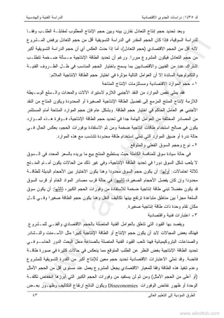 ‫ﻙ‬٣٥/١:‫ﺍﻻﻗﺘﺼﺎﺩﻴﺔ‬ ‫ﺍﻟﺠﺩﻭﻯ‬ ‫ﺩﺭﺍﺴﺎﺕ‬‫ﻭﺍﻟﻬﻨﺩﺴﻴﺔ‬ ‫ﺍﻟﻔﻨﻴﺔ‬ ‫ﺍﻟﺩﺭﺍﺴﺔ‬
‫ﺍﻟﻌﺎﻟﻰ‬ ‫ﺍﻟﺘﻌﻠﻴﻡ‬ ‫ﺇﻟﻰ‬ ‫ﺍﻟﻤﺅﺩﻴﺔ‬ ‫ﺍﻟﻁﺭﻕ‬٤٣
‫ﻟ‬ ‫ﺍﻟﻤﻁﻠﻭﺏ‬ ‫ﺍﻹﻨﺘﺎﺝ‬ ‫ﺤﺠﻡ‬ ‫ﻭﺒﻴﻥ‬ ‫ﺒﻴﻨﻪ‬ ‫ﻨﻘﺎﺭﻥ‬ ‫ﺍﻟﺘﻌﺎﺩل‬ ‫ﺇﻨﺘﺎﺝ‬ ‫ﺤﺠﻡ‬ ‫ﺘﺤﺩﻴﺩ‬ ‫ﻭﺒﻌﺩ‬‫ﻭﻓﻘـﺎ‬ ‫ﺍﻟﻁﻠـﺏ‬ ‫ﻤﻘﺎﺒﻠـﺔ‬
‫ﺍﻟﻤـﺸﺭﻭﻉ‬ ‫ﻴﺭﻓﺽ‬ ‫ﺍﻟﺘﻌﺎﺩل‬ ‫ﺤﺠﻡ‬ ‫ﻤﻥ‬ ‫ﺃﻗل‬ ‫ﺍﻟﺘﺴﻭﻴﻘﻴﺔ‬ ‫ﺍﻟﺩﺭﺍﺴﺔ‬ ‫ﻓﻲ‬ ‫ﺍﻟﻤﻘﺩﺭ‬ ‫ﺍﻟﺤﺠﻡ‬ ‫ﻜﺎﻥ‬ ‫ﻓﺈﺫﺍ‬ ،‫ﺍﻟﺴﻭﻗﻴﺔ‬ ‫ﻟﻠﺩﺭﺍﺴﺔ‬
‫ﺍﻻﻗﺘﺼﺎﺩﻱ‬ ‫ﺍﻟﺤﺠﻡ‬ ‫ﻤﻥ‬ ‫ﺃﻗل‬ ‫ﻷﻨﻪ‬)‫ﺍﻟﺘﻌﺎﺩل‬ ‫ﺤﺠﻡ‬(‫ﺍﻟﻌﻜﺱ‬ ‫ﺤﺩﺙ‬ ‫ﺇﺫﺍ‬ ‫ﺃﻤﺎ‬ ،‫ﺃ‬‫ﺃﻜﺒﺭ‬ ‫ﺍﻟﺘﺴﻭﻴﻘﻴﺔ‬ ‫ﺍﻟﺩﺭﺍﺴﺔ‬ ‫ﺤﺠﻡ‬ ‫ﺃﻥ‬ ‫ﻱ‬
‫ﻤﺒﺭﺭﺍ‬ ‫ﺍﻟﻤﺸﺭﻭﻉ‬ ‫ﻓﻴﻜﻭﻥ‬ ‫ﺍﻟﺘﻌﺎﺩل‬ ‫ﺤﺠﻡ‬ ‫ﻤﻥ‬.‫ﺍﻟ‬ ‫ﺘﺤﺩﻴﺩ‬ ‫ﺃﻥ‬ ‫ﻭﺭﻏﻡ‬‫ﺘﺘﻁﻠـﺏ‬ ‫ﻀـﺨﻤﺔ‬ ‫ﻤـﺴﺄﻟﺔ‬ ‫ﺍﻹﻨﺘﺎﺠﻴﺔ‬ ‫ﻁﺎﻗﺔ‬
‫ﺍﻟﻔﻨﻴـﺔ‬ ‫ﺍﻟﻅـﺭﻭﻑ‬ ‫ﻅـل‬ ‫ﻓﻲ‬ ‫ﺍﻟﻤﻨﺎﺴﺏ‬ ‫ﺍﻟﺤﺠﻡ‬ ‫ﺒﺎﺨﺘﻴﺎﺭ‬ ‫ﻴﺴﻤﺢ‬ ‫ﺒﻤﺎ‬ ‫ﻭﺍﻻﻗﺘﺼﺎﺩﻴﻴﻥ‬ ‫ﺍﻟﻔﻨﻴﻴﻥ‬ ‫ﻤﻥ‬ ‫ﻋﺩﺩ‬ ‫ﺍﺸﺘﺭﺍﻙ‬
‫ﺃﻥ‬ ‫ﺇﻻ‬ ‫ﺍﻟﺴﺎﺌﺩﺓ‬ ‫ﻭﺍﻟﺘﻜﻨﻭﻟﻭﺠﻴﺔ‬‫ﺍﻟﻤﻼﺌﻡ‬ ‫ﺍﻹﻨﺘﺎﺠﻴﺔ‬ ‫ﺍﻟﻁﺎﻗﺔ‬ ‫ﺤﺠﻡ‬ ‫ﺍﺨﺘﻴﺎﺭ‬ ‫ﻓﻲ‬ ‫ﻤﺅﺜﺭﺓ‬ ‫ﺍﻟﺘﺎﻟﻴﺔ‬ ‫ﺍﻟﻌﻭﺍﻤل‬:
١-‫ﺍﻟﻤﺘ‬ ‫ﺍﻹﻨﺘﺎﺝ‬ ‫ﻭﻤﺴﺘﻠﺯﻤﺎﺕ‬ ‫ﺍﻻﻗﺘﺼﺎﺩﻴﺔ‬ ‫ﺍﻟﻤﻭﺍﺭﺩ‬ ‫ﺤﺠﻡ‬‫ﺎﺤﺔ‬
‫ﺍﻟﻭﺴـﻴﻁﺔ‬ ‫ﻭﺍﻟـﺴﻠﻊ‬ ‫ﻭﺍﻟﻤﻌﺩﺍﺕ‬ ‫ﺍﻵﻻﺕ‬ ‫ﻻﺴﺘﻴﺭﺍﺩ‬ ‫ﺍﻟﻼﺯﻡ‬ ‫ﺍﻷﺠﻨﺒﻲ‬ ‫ﺍﻟﻨﻘﺩ‬ ‫ﻤﻥ‬ ‫ﺍﻟﻤﻭﺍﺭﺩ‬ ‫ﻨﻘﺹ‬ ‫ﻴﻤﻠﻲ‬ ‫ﻓﻘﺩ‬
‫ﺍﻟﻨﻘﺩ‬ ‫ﻤﻥ‬ ‫ﺍﻟﻤﺘﺎﺡ‬ ‫ﻭﻴﻜﻭﻥ‬ ‫ﺍﻟﻤﺤﺩﻭﺩﺓ‬ ‫ﺃﻭ‬ ‫ﺍﻟﺼﻐﻴﺭﺓ‬ ‫ﺍﻹﻨﺘﺎﺠﻴﺔ‬ ‫ﺍﻟﻁﺎﻗﺔ‬ ‫ﺘﻔﻀﻴل‬ ‫ﺇﻟﻰ‬ ‫ﺍﻟﻤﺯﻤﻊ‬ ‫ﺍﻟﻤﻨﺘﺞ‬ ‫ﻹﻨﺘﺎﺝ‬ ‫ﺍﻟﻼﺯﻤﺔ‬
‫ﺍﻟﻁﺎﻗﺔ‬ ‫ﺤﺠﻡ‬ ‫ﺍﺨﺘﻴﺎﺭ‬ ‫ﻓﻲ‬ ‫ﺍﻟﺤﺎﻜﻡ‬ ‫ﺍﻟﻌﺎﻤل‬ ‫ﻫﻭ‬ ‫ﺍﻷﺠﻨﺒﻲ‬.‫ﺍﻟﻤﻭ‬ ‫ﺤﺠﻡ‬ ‫ﻓﺈﻥ‬ ‫ﻋﺎﻡ‬ ‫ﻭﺒﺸﻜل‬‫ﺍﻟﻤﺴﺘﺜﻤﺭ‬ ‫ﺃﻤﺎﻡ‬ ‫ﺍﻟﻤﺘﺎﺤﺔ‬ ‫ﺍﺭﺩ‬
‫ﺍﻟﻤـﻭﺍﺭﺩ‬ ‫ﻫـﺫﻩ‬ ‫ﻓـﻭﻓﺭﺓ‬ ،‫ﺍﻹﻨﺘﺎﺠﻴﺔ‬ ‫ﺍﻟﻁﺎﻗﺔ‬ ‫ﺤﺠﻡ‬ ‫ﺘﺤﺩﻴﺩ‬ ‫ﻓﻲ‬ ‫ﺠﺩﺍ‬ ‫ﺍﻟﻬﺎﻤﺔ‬ ‫ﺍﻟﻌﻭﺍﻤل‬ ‫ﻤﻥ‬ ‫ﺍﻟﻤﺨﺘﻠﻔﺔ‬ ‫ﺍﻟﻤﺼﺎﺩﺭ‬ ‫ﻤﻥ‬
‫ﻓـﻲ‬ ‫ﺍﻟﺤﺎل‬ ‫ﺒﻌﻜﺱ‬ ،‫ﺍﻟﺤﺠﻡ‬ ‫ﺒﻭﻓﻭﺭﺍﺕ‬ ‫ﺍﻻﺴﺘﻔﺎﺩﺓ‬ ‫ﺜﻡ‬ ‫ﻭﻤﻥ‬ ‫ﻀﺨﻤﺔ‬ ‫ﺇﻨﺘﺎﺠﻴﺔ‬ ‫ﻁﺎﻗﺎﺕ‬ ‫ﺍﺴﺘﺨﺩﺍﻡ‬ ‫ﺼﺎﻟﺢ‬ ‫ﻓﻲ‬ ‫ﻴﻜﻭﻥ‬
‫ﻤﺤﺩﻭﺩ‬ ‫ﻁﺎﻗﺔ‬ ‫ﺍﺴﺘﺨﺩﺍﻡ‬ ‫ﺘﻤﻠﻲ‬ ‫ﺍﻟﺘﻲ‬ ‫ﺍﻟﻤﻭﺍﺭﺩ‬ ‫ﻀﻴﻕ‬ ‫ﺃﻭ‬ ‫ﻨﺩﺭﺓ‬ ‫ﺤﺎﻟﺔ‬‫ﺍﻟﻤﻭﺍﺭﺩ‬ ‫ﻫﺫﻩ‬ ‫ﻤﻊ‬ ‫ﺘﺘﻨﺎﺴﺏ‬ ‫ﺓ‬.
٢-‫ﻭﺍﻟﻤﺘﻭﻗﻊ‬ ‫ﺍﻟﻔﻌﻠﻲ‬ ‫ﺍﻟﺴﻭﻕ‬ ‫ﻭﺤﺠﻡ‬ ‫ﻨﻭﻉ‬
‫ﺍﻟـﺴﻭﻕ‬ ‫ﻓﻲ‬ ‫ﺍﻟﻤﺤﺩﺩ‬ ‫ﺒﺎﻟﺴﻌﺭ‬ ‫ﻴﺭﻴﺩﻩ‬ ‫ﻤﺎ‬ ‫ﺒﻴﻊ‬ ‫ﺍﻟﻤﻨﺘﺞ‬ ‫ﻴﺴﺘﻁﻴﻊ‬ ‫ﺤﻴﺙ‬ ‫ﺍﻟﻜﺎﻤﻠﺔ‬ ‫ﻟﻠﻤﻨﺎﻓﺴﺔ‬ ‫ﺴﻭﻕ‬ ‫ﺴﻴﺎﺩﺓ‬ ‫ﺤﺎﻟﺔ‬ ‫ﻓﻲ‬
‫ﺍﻟﻤﻨـﺘﺞ‬ ‫ﺃﻤـﺎﻡ‬ ‫ﻴﻜﻭﻥ‬ ‫ﺍﻟﺤﺎﻻﺕ‬ ‫ﻤﻥ‬ ‫ﺫﻟﻙ‬ ‫ﻏﻴﺭ‬ ‫ﻭﻓﻲ‬ ،‫ﺍﻹﻨﺘﺎﺠﻴﺔ‬ ‫ﺍﻟﻁﺎﻗﺔ‬ ‫ﺘﺤﺩﻴﺩ‬ ‫ﻓﻲ‬ ‫ﺩﻭﺭﺍ‬ ‫ﺍﻟﺴﻭﻕ‬ ‫ﺸﻜل‬ ‫ﻴﻠﻌﺏ‬ ‫ﻻ‬
‫ﺍﺤﺘﻤﺎﻻﺕ‬ ‫ﺜﻼﺜﺔ‬:‫ﺃﻭ‬‫ﻟﻬﺎ‬:‫ﻤﺤﺩﻭﺩ‬ ‫ﺍﻟﺴﻭﻕ‬ ‫ﺤﺠﻡ‬ ‫ﻴﻜﻭﻥ‬ ‫ﺃﻥ‬‫ﺍ‬‫ﻟﻠﻁﺎﻗـﺔ‬ ‫ﺍﻟﺒﺩﻴﻠﺔ‬ ‫ﺍﻷﺤﺠﺎﻡ‬ ‫ﺒﻴﻥ‬ ‫ﺍﻻﺨﺘﻴﺎﺭ‬ ‫ﻴﻜﻭﻥ‬ ‫ﻭﻫﻨﺎ‬
،‫ﺍﻟﺼﻐﻴﺭﺓ‬ ‫ﺍﻷﺤﺠﺎﻡ‬ ‫ﻴﻔﻀل‬ ‫ﻜﺎﻥ‬ ‫ﻭﺇﻥ‬ ‫ﻤﺤﺩﻭﺩﺍ‬‫ﺜﺎﻨﻴﻬﺎ‬:‫ﺍﻟﺴﻭﻕ‬ ‫ﻗﺭﺏ‬ ‫ﺃﻭ‬ ‫ﺍﻟﺨﺎﻡ‬ ‫ﺍﻟﻤﻭﺍﺩ‬ ‫ﻤﺼﺎﺩﺭ‬ ‫ﻗﺭﺏ‬ ‫ﺤﺎﻟﺔ‬ ‫ﻓﻲ‬
،‫ﺍﻟﻜﺒﻴﺭ‬ ‫ﺍﻟﺤﺠﻡ‬ ‫ﻭﻓﻭﺭﺍﺕ‬ ‫ﻤﻥ‬ ‫ﻟﻼﺴﺘﻔﺎﺩﺓ‬ ‫ﻀﺨﻤﺔ‬ ‫ﺇﻨﺘﺎﺠﻴﺔ‬ ‫ﻁﺎﻗﺔ‬ ‫ﺘﺒﻨﻲ‬ ‫ﻤﻔﻀﻼ‬ ‫ﻴﻜﻭﻥ‬ ‫ﻗﺩ‬‫ﺜﺎﻟﺜﻬﺎ‬:‫ﺴﻭﻕ‬ ‫ﻴﻜﻭﻥ‬ ‫ﺃﻥ‬
‫ﺍﻟﻨﻘل‬ ‫ﺘﻜﺎﻟﻴﻑ‬ ‫ﺒﻴﻨﻬﺎ‬ ‫ﺘﺭﺘﻔﻊ‬ ‫ﻤﺘﺒﺎﻋﺩﺓ‬ ‫ﻤﻨﺎﻁﻕ‬ ‫ﺒﻴﻥ‬ ‫ﻤﺠﺯﺃ‬ ‫ﺍﻟﺴﻠﻌﺔ‬‫ﻭ‬‫ﻜـل‬ ‫ﻭﻓـﻲ‬ ‫ﺼﻐﻴﺭﺍ‬ ‫ﺍﻟﻁﺎﻗﺔ‬ ‫ﺤﺠﻡ‬ ‫ﻴﻜﻭﻥ‬ ‫ﻫﻨﺎ‬
‫ﺼﻐﻴﺭﺓ‬ ‫ﺇﻨﺘﺎﺠﻴﺔ‬ ‫ﻁﺎﻗﺔ‬ ‫ﺫﺍﺕ‬ ‫ﻭﺤﺩﺓ‬ ‫ﺘﻘﺎﻡ‬ ‫ﻤﻜﺎﻥ‬.
٣-‫ﻭﺍﻗﺘﺼﺎﺩﻴﺔ‬ ‫ﻓﻨﻴﺔ‬ ‫ﺍﻋﺘﺒﺎﺭﺍﺕ‬
‫ﻟﻠﻤـﺸﺭﻭﻉ‬ ‫ﻭﺍﻟﻔﻨـﻲ‬ ‫ﺍﻻﻗﺘﺼﺎﺩﻱ‬ ‫ﺒﺎﻟﺤﺠﻡ‬ ‫ﺍﻟﻤﺘﺼﻠﺔ‬ ‫ﺍﻟﻔﻨﻴﺔ‬ ‫ﺒﺎﻟﻌﻭﺍﻤل‬ ‫ﺘﺘﻌﻠﻕ‬ ‫ﺍﻟﺘﻲ‬ ‫ﺍﻟﻘﻴﻭﺩ‬ ‫ﺒﻬﺎ‬ ‫ﻭﻴﻘﺼﺩ‬.
‫ﺍﻟﻤﺠﺎﻻ‬ ‫ﺒﻌﺽ‬ ‫ﻓﻬﻨﺎﻙ‬‫ﻭﺍﻟﻨـﺸﺎﺩﺭ‬ ‫ﺍﻷﺴـﻤﻨﺕ‬ ‫ﻤﺜل‬ ‫ﻜﺒﻴﺭﺍ‬ ‫ﺍﻹﻨﺘﺎﺠﻴﺔ‬ ‫ﺍﻟﻁﺎﻗﺔ‬ ‫ﺃﻭ‬ ‫ﺍﻹﻨﺘﺎﺝ‬ ‫ﺤﺠﻡ‬ ‫ﻴﻜﻭﻥ‬ ‫ﺃﻥ‬ ‫ﻻﺒﺩ‬ ‫ﺕ‬
‫ﻓـﻲ‬ ‫ﺍﻟﺤﺎﺴـﻡ‬ ‫ﺍﻟﺩﻭﺭ‬ ‫ﺍﻟﺒﺤﺙ‬ ‫ﻤﺤل‬ ‫ﺒﺎﻟﺼﻨﺎﻋﺔ‬ ‫ﺍﻟﻤﺘﺼﻠﺔ‬ ‫ﺍﻟﻔﻨﻴﺔ‬ ‫ﺍﻟﻘﻴﻭﺩ‬ ‫ﺘﻠﻌﺏ‬ ‫ﻓﻬﻨﺎ‬ ‫ﺍﻟﺒﺘﺭﻭﻜﻴﻤﻴﺎﺌﻴﺔ‬ ‫ﻭﺍﻟﺼﻨﺎﻋﺎﺕ‬
‫ﻁﺎﻗـﺔ‬ ‫ﺼﻭﺭﺓ‬ ‫ﻓﻲ‬ ‫ﻜﺜﻴﺭﺓ‬ ‫ﺤﺎﻻﺕ‬ ‫ﻓﻲ‬ ‫ﻴﻨﻌﻜﺱ‬ ‫ﻤﻤﺎ‬ ‫ﺍﻟﻤﺘﻭﻗﻊ‬ ‫ﺍﻟﻁﻠﺏ‬ ‫ﻋﻥ‬ ‫ﺍﻟﻨﻅﺭ‬ ‫ﺒﻐﺽ‬ ‫ﺍﻹﻨﺘﺎﺠﻴﺔ‬ ‫ﺍﻟﻁﺎﻗﺔ‬ ‫ﺘﺤﺩﻴﺩ‬
‫ﻓ‬‫ﺎﺌﻀﺔ‬.‫ﻟﻠﻤﺸﺭﻭﻉ‬ ‫ﺍﻟﺘﺴﻭﻴﻘﻴﺔ‬ ‫ﺍﻟﻘﺩﺭﺓ‬ ‫ﻤﻥ‬ ‫ﺃﻜﺒﺭ‬ ‫ﻟﻺﻨﺘﺎﺝ‬ ‫ﻤﻌﻴﻥ‬ ‫ﺤﺠﻡ‬ ‫ﺘﺤﺩﻴﺩ‬ ‫ﺍﻻﻗﺘﺼﺎﺩﻴﺔ‬ ‫ﺍﻻﻋﺘﺒﺎﺭﺍﺕ‬ ‫ﺘﻤﻠﻲ‬ ‫ﻭﻗﺩ‬
‫ﺍﻷ‬ ‫ﺍﻟﺤﺠﻡ‬ ‫ﻤﻥ‬ ‫ﺃﻗل‬ ‫ﻤﺴﺘﻭﻯ‬ ‫ﻋﻨﺩ‬ ‫ﻴﻌﻤل‬ ‫ﺍﻟﻤﺸﺭﻭﻉ‬ ‫ﻴﺠﻌل‬ ‫ﺍﻻﻗﺘﺼﺎﺩﻱ‬ ‫ﻟﻠﻤﻌﻴﺎﺭ‬ ‫ﻭﻓﻘﺎ‬ ‫ﺍﻟﻁﺎﻗﺔ‬ ‫ﻫﺫﻩ‬ ‫ﺘﻨﻔﻴﺫ‬ ‫ﻭﻋﺩﻡ‬‫ﻤﺜل‬
)‫ﺍﻷ‬ ‫ﺍﻟﺤﺠﻡ‬ ‫ﻤﻥ‬ ‫ﺃﻋﻠﻰ‬ ‫ﺃﻭ‬‫ﻤﺜل‬(‫ﺍﻟﺘﻲ‬ ‫ﺍﻟﻜﺒﻴﺭ‬ ‫ﺍﻟﺤﺠﻡ‬ ‫ﻭﻓﻭﺭﺍﺕ‬ ‫ﻤﻥ‬ ‫ﻴﺴﺘﻔﻴﺩ‬ ‫ﻟﻥ‬ ‫ﺜﻡ‬ ‫ﻭﻤﻥ‬‫ﺘﻜﻠﻔـﺔ‬ ‫ﺍﻨﺨﻔﺎﺽ‬ ‫ﺃﺒﺭﺯﻫﺎ‬
‫ﺍﻟﻭﻓﻭﺭﺍﺕ‬ ‫ﻨﻘﺎﺌﺽ‬ ‫ﻅﻬﻭﺭ‬ ‫ﺃﻭ‬ ‫ﺍﻟﻭﺤﺩﺓ‬Diseconomies‫ﺒﻌـﺽ‬ ‫ﻭﻅﻬـﻭﺭ‬ ‫ﺍﻟﺘﻜﺎﻟﻴﻑ‬ ‫ﺍﺭﺘﻔﺎﻉ‬ ‫ﺍﻟﻨﺎﺘﺞ‬ ‫ﻭﻴﻜﻭﻥ‬
www.alkottob.com
www.alkottob.com
 