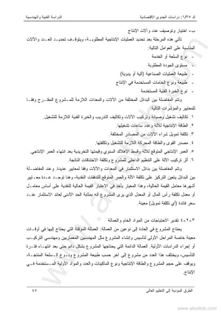 ‫ﻙ‬٣٥/١:‫ﺍﻻﻗﺘﺼﺎﺩﻴﺔ‬ ‫ﺍﻟﺠﺩﻭﻯ‬ ‫ﺩﺭﺍﺴﺎﺕ‬‫ﻭﺍﻟﻬﻨﺩﺴﻴﺔ‬ ‫ﺍﻟﻔﻨﻴﺔ‬ ‫ﺍﻟﺩﺭﺍﺴﺔ‬
‫ﺍﻟﻌﺎﻟﻰ‬ ‫ﺍﻟﺘﻌﻠﻴﻡ‬ ‫ﺇﻟﻰ‬ ‫ﺍﻟﻤﺅﺩﻴﺔ‬ ‫ﺍﻟﻁﺭﻕ‬٤٥
‫ﺏ‬-‫ﺍﻹﻨﺘﺎﺝ‬ ‫ﻭﺁﻻﺕ‬ ‫ﻋﺩﺩ‬ ‫ﻭﺘﻭﺼﻴﻑ‬ ‫ﺍﺨﺘﻴﺎﺭ‬
‫ﻭﺍﻵﻻﺕ‬ ‫ﺍﻟﻌـﺩﺩ‬ ‫ﺘﺤﺩﻴـﺩ‬ ‫ﻭﻴﺘﻭﻗـﻑ‬ ،‫ﺍﻟﻤﻁﻠﻭﺒـﺔ‬ ‫ﺍﻹﻨﺘﺎﺠﻴﺔ‬ ‫ﺍﻟﻌﻤﻠﻴﺎﺕ‬ ‫ﺘﺤﺩﻴﺩ‬ ‫ﺒﻌﺩ‬ ‫ﺍﻟﻤﺭﺤﻠﺔ‬ ‫ﻫﺫﻩ‬ ‫ﺘﺄﺘﻲ‬
‫ﺍﻟﺘﺎﻟﻴﺔ‬ ‫ﺍﻟﻌﻭﺍﻤل‬ ‫ﻋﻠﻰ‬ ‫ﺍﻟﻤﻨﺎﺴﺒﺔ‬:
-‫ﺍﻟﺨﺩﻤﺔ‬ ‫ﺃﻭ‬ ‫ﺍﻟﺴﻠﻌﺔ‬ ‫ﻨﻭﻉ‬
-‫ﺍﻟﻤﻁﻠﻭﺒﺔ‬ ‫ﺍﻟﺠﻭﺩﺓ‬ ‫ﻤﺴﺘﻭﻯ‬
-‫ﺍﻟﺼﻨﺎﻋﻴﺔ‬ ‫ﺍﻟﻌﻤﻠﻴﺎﺕ‬ ‫ﻁﺒﻴﻌﺔ‬)‫ﻴﺩﻭﻴﺔ‬ ‫ﺃﻭ‬ ‫ﺁﻟﻴﺔ‬(
-‫ﺍﻹﻨﺘﺎﺝ‬ ‫ﻓﻲ‬ ‫ﺍﻟﻤﺴﺘﺨﺩﻤﺔ‬ ‫ﺍﻟﺨﺎﻤﺎﺕ‬ ‫ﻭﻨﻭﻉ‬ ‫ﻁﺒﻴﻌﺔ‬
-‫ﺍﻟﻤﺴﺘﺨﺩﻤﺔ‬ ‫ﺍﻟﻔﻨﻴﺔ‬ ‫ﺍﻟﺨﺒﺭﺓ‬ ‫ﻨﻭﻉ‬
‫ﻭﻓﻘـﺎ‬ ‫ﺍﻟﻤﻘﺘـﺭﺡ‬ ‫ﻟﻠﻤـﺸﺭﻭﻉ‬ ‫ﺍﻟﻼﺯﻤﺔ‬ ‫ﻭﺍﻟﻤﻌﺩﺍﺕ‬ ‫ﺍﻵﻻﺕ‬ ‫ﻤﻥ‬ ‫ﺍﻟﻤﺨﺘﻠﻔﺔ‬ ‫ﺍﻟﺒﺩﺍﺌل‬ ‫ﺒﻴﻥ‬ ‫ﺍﻟﻤﻔﺎﻀﻠﺔ‬ ‫ﻭﺘﺘﻡ‬
‫ﺍﻟﺘﺎﻟﻴﺔ‬ ‫ﻭﺍﻟﻤﺅﺸﺭﺍﺕ‬ ‫ﻟﻠﻤﻌﺎﻴﻴﺭ‬:
١.‫ﻭﺍﻟﺨﺒﺭﺓ‬ ‫ﺍﻟﺘﺩﺭﻴﺏ‬ ‫ﻭﺘﻜﺎﻟﻴﻑ‬ ‫ﺍﻵﻻﺕ‬ ‫ﻭﺘﺭﻜﻴﺏ‬ ‫ﻭﺼﻴﺎﻨﺔ‬ ‫ﺘﺸﻐﻴل‬ ‫ﺘﻜﺎﻟﻴﻑ‬‫ﻟﻠﺘ‬ ‫ﺍﻟﻼﺯﻤﺔ‬ ‫ﺍﻟﻔﻨﻴﺔ‬‫ﺸﻐﻴل‬.
٢.‫ﺘﺸﻐﻴﻠﻬﺎ‬ ‫ﺴﺎﻋﺎﺕ‬ ‫ﻭﻋﺩﺩ‬ ‫ﻟﻶﻟﺔ‬ ‫ﺍﻹﻨﺘﺎﺠﻴﺔ‬ ‫ﺍﻟﻁﺎﻗﺔ‬.
٣.‫ﺍﻟﻤﺨﺘﻠﻔﺔ‬ ‫ﺍﻟﻤﺼﺎﺩﺭ‬ ‫ﻤﻥ‬ ‫ﺍﻵﻻﺕ‬ ‫ﺸﺭﺍﺀ‬ ‫ﺘﻤﻭﻴل‬ ‫ﺘﻜﻠﻔﺔ‬.
٤.‫ﻭﺘﻜﻠﻔﺘﻬﺎ‬ ‫ﻟﻠﺘﺸﻐﻴل‬ ‫ﺍﻟﻼﺯﻤﺔ‬ ‫ﺍﻟﻤﺤﺭﻜﺔ‬ ‫ﻭﺍﻟﻁﺎﻗﺔ‬ ‫ﺍﻟﻘﻭﻯ‬ ‫ﻤﺼﺩﺭ‬.
٥.‫ﺍﻹﻨﺘﺎﺠﻲ‬ ‫ﺍﻟﻌﻤﺭ‬ ‫ﺍﻨﺘﻬﺎﺀ‬ ‫ﺒﻌﺩ‬ ‫ﺍﻟﺘﺨﺭﻴﺩﻴﺔ‬ ‫ﻭﻗﻴﻤﺘﻬﺎ‬ ‫ﺍﻟﺴﻨﻭﻱ‬ ‫ﺍﻹﻫﻼﻙ‬ ‫ﻭﻗﺴﻁ‬ ‫ﻟﻶﻟﺔ‬ ‫ﺍﻟﻤﺘﻭﻗﻊ‬ ‫ﺍﻹﻨﺘﺎﺠﻲ‬ ‫ﺍﻟﻌﻤﺭ‬.
٦.‫ﺍﻵﻟﺔ‬ ‫ﺘﺭﻜﻴﺏ‬ ‫ﺃﺜﺭ‬‫ﺍﻻ‬ ‫ﻭﺘﻜﻠﻔﺔ‬ ‫ﻟﻠﻤﺸﺭﻭﻉ‬ ‫ﺍﻟﺩﺍﺨﻠﻲ‬ ‫ﺍﻟﺘﻨﻅﻴﻡ‬ ‫ﻋﻠﻰ‬‫ﺍﻟﻨﺎﺘﺠﺔ‬ ‫ﺨﺘﻨﺎﻗﺎﺕ‬.
‫ﻋﺩﻴﺩﺓ‬ ‫ﻟﻤﻌﺎﻴﻴﺭ‬ ‫ﻭﻓﻘﺎ‬ ‫ﻭﺍﻵﻻﺕ‬ ‫ﺍﻟﻤﻌﺩﺍﺕ‬ ‫ﻓﻲ‬ ‫ﺍﻻﺴﺘﺜﻤﺎﺭ‬ ‫ﺒﺩﺍﺌل‬ ‫ﺒﻴﻥ‬ ‫ﺍﻟﻤﻔﺎﻀﻠﺔ‬ ‫ﻭﺘﺘﻡ‬.‫ﺍﻟﻤﻔﺎﻀـﻠﺔ‬ ‫ﻭﻋﻨﺩ‬
‫ﻤﻌـﺎﻴﻴﺭ‬ ‫ﻋـﺩﺓ‬ ‫ﺘﻭﺠـﺩ‬ ‫ﻭﻫﻨﺎ‬ ،‫ﺍﻟﻨﻘﺩﻴﺔ‬ ‫ﻟﻠﺘﺩﻓﻘﺎﺕ‬ ‫ﺍﻟﻤﺘﻭﻗﻊ‬ ‫ﻭﺍﻟﻌﻤﺭ‬ ‫ﺍﻵﻟﺔ‬ ‫ﺘﻜﻠﻔﺔ‬ ‫ﻋﻠﻰ‬ ‫ﺍﻟﺘﺭﻜﻴﺯ‬ ‫ﻴﺘﻌﻴﻥ‬ ‫ﺍﻟﺒﺩﺍﺌل‬ ‫ﺒﻴﻥ‬
‫ﺍﻟﻘﻴ‬ ‫ﻤﻌﺎﻤل‬ ‫ﺃﺸﻬﺭﻫﺎ‬‫ﻤﻌﺎﻤـل‬ ‫ﺃﺴﺎﺱ‬ ‫ﻋﻠﻰ‬ ‫ﻟﻠﻨﻘﺩﻴﺔ‬ ‫ﺍﻟﺤﺎﻟﻴﺔ‬ ‫ﺍﻟﻘﻴﻤﺔ‬ ‫ﺍﻻﻋﺘﺒﺎﺭ‬ ‫ﻓﻲ‬ ‫ﻴﺄﺨﺫ‬ ‫ﺍﻟﻤﻌﻴﺎﺭ‬ ‫ﻭﻫﺫﺍ‬ ،‫ﺍﻟﺤﺎﻟﻴﺔ‬ ‫ﻤﺔ‬
‫ﻋﻨـﺩ‬ ‫ﺍﻻﺴﺘﺜﻤﺎﺭ‬ ‫ﻟﻌﺎﺌﺩ‬ ‫ﺍﻷﺩﻨﻰ‬ ‫ﺍﻟﺤﺩ‬ ‫ﺒﻤﺜﺎﺒﺔ‬ ‫ﺃﻨﻪ‬ ‫ﺍﻟﻤﺸﺭﻭﻉ‬ ‫ﻴﺭﻯ‬ ‫ﺍﻟﺫﻱ‬ ‫ﺍﻟﻤﻌﺩل‬ ‫ﺃﻭ‬ ‫ﺍﻟﻤﺎل‬ ‫ﺭﺃﺱ‬ ‫ﺘﻜﻠﻔﺔ‬ ‫ﻤﻌﺩل‬ ‫ﺃﻭ‬
‫ﻓﺎﺌﺩﺓ‬ ‫ﺴﻌﺭ‬)‫ﺘﻤﻭﻴل‬ ‫ﺘﻜﻠﻔﺔ‬ ‫ﺃﻱ‬(‫ﻤﻌﻴﻨﺔ‬.
٣-٢-٤‫ﻭﺍﻟﻌﻤﺎﻟﺔ‬ ‫ﺍﻟﺨﺎﻡ‬ ‫ﺍﻟﻤﻭﺍﺩ‬ ‫ﻤﻥ‬ ‫ﺍﻻﺤﺘﻴﺎﺠﺎﺕ‬ ‫ﺘﻘﺩﻴﺭ‬
‫ﺍﻟﻌﻤﺎﻟﺔ‬ ‫ﻤﻥ‬ ‫ﻨﻭﻋﻴﻥ‬ ‫ﺇﻟﻰ‬ ‫ﺍﻟﻌﺎﺩﺓ‬ ‫ﻓﻲ‬ ‫ﺍﻟﻤﺸﺭﻭﻉ‬ ‫ﻴﺤﺘﺎﺝ‬:‫ﺃﻭﻗـﺎﺕ‬ ‫ﻓﻲ‬ ‫ﺇﻟﻴﻬﺎ‬ ‫ﻴﺤﺘﺎﺝ‬ ‫ﺍﻟﺘﻲ‬ ‫ﺍﻟﻤﺅﻗﺘﺔ‬ ‫ﺍﻟﻌﻤﺎﻟﺔ‬
‫ﺍﻟﺘﺭﻜﻴـﺏ‬ ‫ﻭﻤﻬﻨﺩﺴﻲ‬ ‫ﺍﻟﻤﻌﻤﺎﺭﻴﻴﻥ‬ ‫ﺍﻟﻤﻬﻨﺩﺴﻴﻥ‬ ‫ﻤﺜل‬ ‫ﺍﻟﻤﺸﺭﻭﻉ‬ ‫ﻭﺇﻨﺸﺎﺀ‬ ‫ﻟﺘﺄﺴﻴﺱ‬ ‫ﺍﻷﻭﻟﻰ‬ ‫ﺍﻟﻤﺭﺍﺤل‬ ‫ﺨﺎﺼﺔ‬ ‫ﻤﻌﻴﻨﺔ‬
‫ﺍﻷﻭﻟﻴﺔ‬ ‫ﺍﻟﺩﺭﺍﺴﺎﺕ‬ ‫ﺇﺠﺭﺍﺀ‬ ‫ﺃﻭ‬.‫ﺤﺘﻰ‬ ‫ﺩﺍﺌﻡ‬ ‫ﺒﺸﻜل‬ ‫ﺍﻟﻤﺸﺭﻭﻉ‬ ‫ﻴﺤﺘﺎﺠﻬﺎ‬ ‫ﺍﻟﺘﻲ‬ ‫ﺍﻟﺩﺍﺌﻤﺔ‬ ‫ﺍﻟﻌﻤﺎﻟﺔ‬‫ﻓﺘـﺭﺓ‬ ‫ﺍﻨﺘﻬـﺎﺀ‬ ‫ﺒﻌﺩ‬
،‫ﺍﻟﻤﻨﺘﺠـﺔ‬ ‫ﺍﻟـﺴﻠﻌﺔ‬ ‫ﻭﻨـﻭﻉ‬ ‫ﺍﻟﻤﺸﺭﻭﻉ‬ ‫ﻁﺒﻴﻌﺔ‬ ‫ﺤﺴﺏ‬ ‫ﺁﺨﺭ‬ ‫ﺇﻟﻰ‬ ‫ﻤﺸﺭﻭﻉ‬ ‫ﻤﻥ‬ ‫ﺍﻟﻌﺩﺩ‬ ‫ﻫﺫﺍ‬ ‫ﻭﻴﺨﺘﻠﻑ‬ ،‫ﺍﻟﺘﺄﺴﻴﺱ‬
‫ﻓـﻲ‬ ‫ﺍﻟﻤـﺴﺘﺨﺩﻤﺔ‬ ‫ﺍﻷﻭﻟﻴﺔ‬ ‫ﻭﺍﻟﻤﻭﺍﺩ‬ ‫ﻭﺍﻟﻌﺩﺩ‬ ‫ﺍﻟﻤﺎﻜﻴﻨﺎﺕ‬ ‫ﻭﻨﻭﻉ‬ ‫ﺍﻹﻨﺘﺎﺠﻴﺔ‬ ‫ﻭﺍﻟﻁﺎﻗﺔ‬ ‫ﺍﻟﻤﺸﺭﻭﻉ‬ ‫ﺤﺠﻡ‬ ‫ﻋﻠﻰ‬ ‫ﻭﻴﻭﻗﻑ‬
‫ﺍﻹﻨﺘﺎﺝ‬.
www.alkottob.com
www.alkottob.com
 