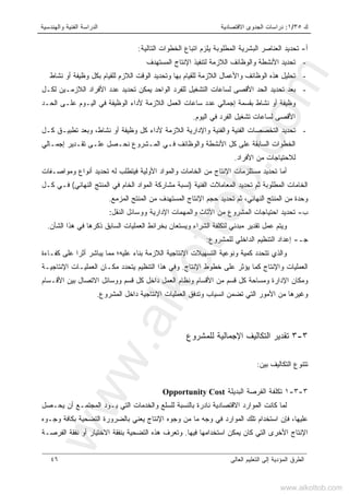 ‫ﻙ‬٣٥/١:‫ﺍﻻﻗﺘﺼﺎﺩﻴﺔ‬ ‫ﺍﻟﺠﺩﻭﻯ‬ ‫ﺩﺭﺍﺴﺎﺕ‬‫ﻭﺍﻟﻬﻨﺩﺴﻴﺔ‬ ‫ﺍﻟﻔﻨﻴﺔ‬ ‫ﺍﻟﺩﺭﺍﺴﺔ‬
‫ﺍﻟﻌﺎﻟﻰ‬ ‫ﺍﻟﺘﻌﻠﻴﻡ‬ ‫ﺇﻟﻰ‬ ‫ﺍﻟﻤﺅﺩﻴﺔ‬ ‫ﺍﻟﻁﺭﻕ‬٤٦
‫ﺃ‬-‫ﺍﻟﻌ‬ ‫ﺘﺤﺩﻴﺩ‬‫ﺍﻟﻤﻁﻠﻭﺒﺔ‬ ‫ﺍﻟﺒﺸﺭﻴﺔ‬ ‫ﻨﺎﺼﺭ‬‫ﺍﻟﺘﺎ‬ ‫ﺍﻟﺨﻁﻭﺍﺕ‬ ‫ﺍﺘﺒﺎﻉ‬ ‫ﻴﻠﺯﻡ‬‫ﻟﻴﺔ‬:
-‫ﺍﻟﻤﺴﺘﻬﺩﻑ‬ ‫ﺍﻹﻨﺘﺎﺝ‬ ‫ﻟﺘﻨﻔﻴﺫ‬ ‫ﺍﻟﻼﺯﻤﺔ‬ ‫ﻭﺍﻟﻭﻅﺎﺌﻑ‬ ‫ﺍﻷﻨﺸﻁﺔ‬ ‫ﺘﺤﺩﻴﺩ‬
-‫ﻨﺸﺎﻁ‬ ‫ﺃﻭ‬ ‫ﻭﻅﻴﻔﺔ‬ ‫ﺒﻜل‬ ‫ﻟﻠﻘﻴﺎﻡ‬ ‫ﺍﻟﻼﺯﻡ‬ ‫ﺍﻟﻭﻗﺕ‬ ‫ﻭﺘﺤﺩﻴﺩ‬ ‫ﺒﻬﺎ‬ ‫ﻟﻠﻘﻴﺎﻡ‬ ‫ﺍﻟﻼﺯﻤﺔ‬ ‫ﻭﺍﻷﻋﻤﺎل‬ ‫ﺍﻟﻭﻅﺎﺌﻑ‬ ‫ﻫﺫﻩ‬ ‫ﺘﺤﻠﻴل‬
-‫ﻟﻜـل‬ ‫ﺍﻟﻼﺯﻤـﻴﻥ‬ ‫ﺍﻷﻓﺭﺍﺩ‬ ‫ﻋﺩﺩ‬ ‫ﺘﺤﺩﻴﺩ‬ ‫ﻴﻤﻜﻥ‬ ‫ﺍﻟﻭﺍﺤﺩ‬ ‫ﻟﻠﻔﺭﺩ‬ ‫ﺍﻟﺘﺸﻐﻴل‬ ‫ﻟﺴﺎﻋﺎﺕ‬ ‫ﺍﻷﻗﺼﻰ‬ ‫ﺍﻟﺤﺩ‬ ‫ﺘﺤﺩﻴﺩ‬ ‫ﺒﻌﺩ‬
‫ﺒﻘﺴﻤﺔ‬ ‫ﻨﺸﺎﻁ‬ ‫ﺃﻭ‬ ‫ﻭﻅﻴﻔﺔ‬‫ﺍﻟﺤـﺩ‬ ‫ﻋﻠـﻰ‬ ‫ﺍﻟﻴـﻭﻡ‬ ‫ﻓﻲ‬ ‫ﺍﻟﻭﻅﻴﻔﺔ‬ ‫ﻷﺩﺍﺀ‬ ‫ﺍﻟﻼﺯﻤﺔ‬ ‫ﺍﻟﻌﻤل‬ ‫ﺴﺎﻋﺎﺕ‬ ‫ﻋﺩﺩ‬ ‫ﺇﺠﻤﺎﻟﻲ‬
‫ﺍﻟﻴﻭﻡ‬ ‫ﻓﻲ‬ ‫ﺍﻟﻔﺭﺩ‬ ‫ﺘﺸﻐﻴل‬ ‫ﻟﺴﺎﻋﺎﺕ‬ ‫ﺍﻷﻗﺼﻰ‬.
-‫ﻜـل‬ ‫ﺘﻁﺒﻴـﻕ‬ ‫ﻭﺒﻌﺩ‬ ،‫ﻨﺸﺎﻁ‬ ‫ﺃﻭ‬ ‫ﻭﻅﻴﻔﺔ‬ ‫ﻜل‬ ‫ﻷﺩﺍﺀ‬ ‫ﺍﻟﻼﺯﻤﺔ‬ ‫ﻭﺍﻹﺩﺍﺭﻴﺔ‬ ‫ﻭﺍﻟﻔﻨﻴﺔ‬ ‫ﺍﻟﻔﻨﻴﺔ‬ ‫ﺍﻟﺘﺨﺼﺼﺎﺕ‬ ‫ﺘﺤﺩﻴﺩ‬
‫ﺇﺠﻤـﺎ‬ ‫ﺘﻘـﺩﻴﺭ‬ ‫ﻋﻠـﻰ‬ ‫ﻨﺤـﺼل‬ ‫ﺍﻟﻤـﺸﺭﻭﻉ‬ ‫ﻓـﻲ‬ ‫ﻭﺍﻟﻭﻅﺎﺌﻑ‬ ‫ﺍﻷﻨﺸﻁﺔ‬ ‫ﻜل‬ ‫ﻋﻠﻰ‬ ‫ﺍﻟﺴﺎﺒﻘﺔ‬ ‫ﺍﻟﺨﻁﻭﺍﺕ‬‫ﻟﻲ‬
‫ﺍﻷﻓﺭﺍﺩ‬ ‫ﻤﻥ‬ ‫ﻟﻼﺤﺘﻴﺎﺠﺎﺕ‬.
‫ﻓﻴ‬ ‫ﺍﻷﻭﻟﻴﺔ‬ ‫ﻭﺍﻟﻤﻭﺍﺩ‬ ‫ﺍﻟﺨﺎﻤﺎﺕ‬ ‫ﻤﻥ‬ ‫ﺍﻹﻨﺘﺎﺝ‬ ‫ﻤﺴﺘﻠﺯﻤﺎﺕ‬ ‫ﺘﺤﺩﻴﺩ‬ ‫ﺃﻤﺎ‬‫ﺘﻁ‬‫ﻠ‬‫ﺏ‬‫ﻭﻤﻭﺍﺼـﻔﺎﺕ‬ ‫ﺃﻨﻭﺍﻉ‬ ‫ﺘﺤﺩﻴﺩ‬ ‫ﻟﻪ‬
‫ﺍﻟﻔﻨﻴﺔ‬ ‫ﺍﻟﻤﻌﺎﻤﻼﺕ‬ ‫ﺘﺤﺩﻴﺩ‬ ‫ﺜﻡ‬ ‫ﺍﻟﻤﻁﻠﻭﺒﺔ‬ ‫ﺍﻟﺨﺎﻤﺎﺕ‬)‫ﺍﻟﻨﻬﺎﺌﻲ‬ ‫ﺍﻟﻤﻨﺘﺞ‬ ‫ﻓﻲ‬ ‫ﺍﻟﺨﺎﻡ‬ ‫ﺍﻟﻤﻭﺍﺩ‬ ‫ﻤﺸﺎﺭﻜﺔ‬ ‫ﻨﺴﺒﺔ‬(‫ﻜـل‬ ‫ﻓـﻲ‬
‫ﺍﻟﻤﺴﺘﻬ‬ ‫ﺍﻹﻨﺘﺎﺝ‬ ‫ﺤﺠﻡ‬ ‫ﺘﺤﺩﻴﺩ‬ ‫ﺜﻡ‬ ،‫ﺍﻟﻨﻬﺎﺌﻲ‬ ‫ﺍﻟﻤﻨﺘﺞ‬ ‫ﻤﻥ‬ ‫ﻭﺤﺩﺓ‬‫ﺍﻟﻤﺯﻤﻊ‬ ‫ﺍﻟﻤﻨﺘﺞ‬ ‫ﻤﻥ‬ ‫ﺩﻑ‬.
‫ﺏ‬-‫ﺍﻟﻨﻘل‬ ‫ﻭﻭﺴﺎﺌل‬ ‫ﺍﻹﺩﺍﺭﻴﺔ‬ ‫ﻭﺍﻟﻤﻬﻤﺎﺕ‬ ‫ﺍﻷﺜﺎﺙ‬ ‫ﻤﻥ‬ ‫ﺍﻟﻤﺸﺭﻭﻉ‬ ‫ﺍﺤﺘﻴﺎﺠﺎﺕ‬ ‫ﺘﺤﺩﻴﺩ‬:
‫ﻭ‬‫ﻋﻤل‬ ‫ﻴﺘﻡ‬‫ﺍﻟﺸﺄﻥ‬ ‫ﻫﺫﺍ‬ ‫ﻓﻲ‬ ‫ﺫﻜﺭﻫﺎ‬ ‫ﺍﻟﺴﺎﺒﻕ‬ ‫ﺍﻟﻌﻤﻠﻴﺎﺕ‬ ‫ﺒﺨﺭﺍﺌﻁ‬ ‫ﻭﻴﺴﺘﻌﺎﻥ‬ ‫ﺍﻟﺸﺭﺍﺀ‬ ‫ﻟﺘﻜﻠﻔﺔ‬ ‫ﻤﺒﺩﺌﻲ‬ ‫ﺘﻘﺩﻴﺭ‬.
‫ﺠـ‬-‫ﻟﻠﻤﺸﺭﻭﻉ‬ ‫ﺍﻟﺩﺍﺨﻠﻲ‬ ‫ﺍﻟﺘﻨﻅﻴﻡ‬ ‫ﺇﻋﺩﺍﺩ‬:
‫ﺍﻟ‬ ‫ﺍﻹﻨﺘﺎﺠﻴﺔ‬ ‫ﺍﻟﺘﺴﻬﻴﻼﺕ‬ ‫ﻭﻨﻭﻋﻴﺔ‬ ‫ﻜﻤﻴﺔ‬ ‫ﺘﺘﺤﺩﺩ‬ ‫ﻭﺍﻟﺫﻱ‬‫ﻼﺯﻤﺔ‬‫ﻋﻠﻴﻪ؛‬ ‫ﺒﻨﺎﺀ‬‫ﻜﻔـﺎﺀﺓ‬ ‫ﻋﻠﻰ‬ ‫ﺃﺜﺭﺍ‬ ‫ﻴﺒﺎﺸﺭ‬ ‫ﻤﻤﺎ‬
‫ﺍﻹﻨﺘﺎﺝ‬ ‫ﺨﻁﻭﻁ‬ ‫ﻋﻠﻰ‬ ‫ﻴﺅﺜﺭ‬ ‫ﻜﻤﺎ‬ ‫ﻭﺍﻹﻨﺘﺎﺝ‬ ‫ﺍﻟﻌﻤﻠﻴﺎﺕ‬.‫ﺍﻹﻨﺘﺎﺠﻴـﺔ‬ ‫ﺍﻟﻌﻤﻠﻴـﺎﺕ‬ ‫ﻤﻜـﺎﻥ‬ ‫ﻴﺘﺤﺩﺩ‬ ‫ﺍﻟﺘﻨﻅﻴﻡ‬ ‫ﻫﺫﺍ‬ ‫ﻭﻓﻲ‬
‫ﺍﻷﻗـﺴﺎﻡ‬ ‫ﺒﻴﻥ‬ ‫ﺍﻻﺘﺼﺎل‬ ‫ﻭﻭﺴﺎﺌل‬ ‫ﻗﺴﻡ‬ ‫ﻜل‬ ‫ﺩﺍﺨل‬ ‫ﺍﻟﻌﻤل‬ ‫ﻭﻨﻅﺎﻡ‬ ‫ﺍﻷﻗﺴﺎﻡ‬ ‫ﻤﻥ‬ ‫ﻗﺴﻡ‬ ‫ﻜل‬ ‫ﻭﻤﺴﺎﺤﺔ‬ ‫ﺍﻹﺩﺍﺭﺓ‬ ‫ﻭﻤﻜﺎﻥ‬
‫ﺍﻨﺴﻴﺎﺏ‬ ‫ﺘﻀﻤﻥ‬ ‫ﺍﻟﺘﻲ‬ ‫ﺍﻷﻤﻭﺭ‬ ‫ﻤﻥ‬ ‫ﻭﻏﻴﺭﻫﺎ‬‫ﺍﻟﻤﺸﺭﻭﻉ‬ ‫ﺩﺍﺨل‬ ‫ﺍﻹﻨﺘﺎﺠﻴﺔ‬ ‫ﺍﻟﻌﻤﻠﻴﺎﺕ‬ ‫ﻭﺘﺩﻓﻕ‬.
٣-٣‫ﺍﻟﺘﻜﺎﻟﻴﻑ‬ ‫ﺘﻘﺩﻴﺭ‬‫ﻟﻠﻤﺸﺭﻭﻉ‬ ‫ﺍﻹﺠﻤﺎﻟﻴﺔ‬
‫ﺒﻴﻥ‬ ‫ﺍﻟﺘﻜﺎﻟﻴﻑ‬ ‫ﺘﺘﻨﻭﻉ‬:
٣-٣-١‫ﺍﻟﺒﺩﻴﻠﺔ‬ ‫ﺍﻟﻔﺭﺼﺔ‬ ‫ﺘﻜﻠﻔﺔ‬Opportunity Cost
‫ﻴﺤـﺼل‬ ‫ﺃﻥ‬ ‫ﺍﻟﻤﺠﺘﻤـﻊ‬ ‫ﻴـﻭﺩ‬ ‫ﺍﻟﺘﻲ‬ ‫ﻭﺍﻟﺨﺩﻤﺎﺕ‬ ‫ﻟﻠﺴﻠﻊ‬ ‫ﺒﺎﻟﻨﺴﺒﺔ‬ ‫ﻨﺎﺩﺭﺓ‬ ‫ﺍﻻﻗﺘﺼﺎﺩﻴﺔ‬ ‫ﺍﻟﻤﻭﺍﺭﺩ‬ ‫ﻜﺎﻨﺕ‬ ‫ﻟﻤﺎ‬
‫ﺍﻟﻤﻭﺍ‬ ‫ﺘﻠﻙ‬ ‫ﺍﺴﺘﺨﺩﺍﻡ‬ ‫ﻓﺈﻥ‬ ،‫ﻋﻠﻴﻬﺎ‬‫ﻭﺠـﻭﻩ‬ ‫ﺒﻜﺎﻓﺔ‬ ‫ﺍﻟﺘﻀﺤﻴﺔ‬ ‫ﺒﺎﻟﻀﺭﻭﺭﺓ‬ ‫ﻴﻌﻨﻲ‬ ‫ﺍﻹﻨﺘﺎﺝ‬ ‫ﻭﺠﻭﻩ‬ ‫ﻤﻥ‬ ‫ﻤﺎ‬ ‫ﻭﺠﻪ‬ ‫ﻓﻲ‬ ‫ﺭﺩ‬
‫ﻓﻴﻬﺎ‬ ‫ﺍﺴﺘﺨﺩﺍﻤﻬﺎ‬ ‫ﻴﻤﻜﻥ‬ ‫ﻜﺎﻥ‬ ‫ﺍﻟﺘﻲ‬ ‫ﺍﻷﺨﺭﻯ‬ ‫ﺍﻹﻨﺘﺎﺝ‬.‫ﺍﻟﻔﺭﺼـﺔ‬ ‫ﻨﻔﻘﺔ‬ ‫ﺃﻭ‬ ‫ﺍﻻﺨﺘﻴﺎﺭ‬ ‫ﺒﻨﻔﻘﺔ‬ ‫ﺍﻟﺘﻀﺤﻴﺔ‬ ‫ﻫﺫﻩ‬ ‫ﻭﺘﻌﺭﻑ‬
www.alkottob.com
www.alkottob.com
 