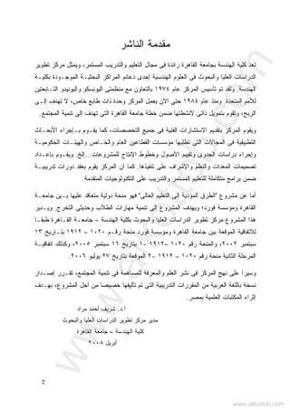 ‫ﺝ‬
‫ﺍﻟﻨﺎﺸﺭ‬ ‫ﻤﻘﺩﻤﺔ‬
‫ﺘ‬‫ﻌ‬‫ﺩ‬‫ﺍﻟﻬﻨﺩﺴﺔ‬ ‫ﻜﻠﻴﺔ‬‫ﺒ‬‫ﺍﻟﻘﺎﻫﺭﺓ‬ ‫ﺠﺎﻤﻌﺔ‬‫ﺍﻟﺘﻌﻠﻴﻡ‬ ‫ﻤﺠﺎل‬ ‫ﻓﻰ‬ ‫ﺭﺍﺌﺩﺓ‬،‫ﺍﻟﻤﺴﺘﻤﺭ‬ ‫ﻭﺍﻟﺘﺩﺭﻴﺏ‬‫ﻭ‬‫ﺘﻁﻭﻴﺭ‬ ‫ﻤﺭﻜﺯ‬ ‫ﻴﻤﺜل‬
‫ﺍﻟﻬﻨﺩﺴﻴﺔ‬ ‫ﺍﻟﻌﻠﻭﻡ‬ ‫ﻓﻰ‬ ‫ﻭﺍﻟﺒﺤﻭﺙ‬ ‫ﺍﻟﻌﻠﻴﺎ‬ ‫ﺍﻟﺩﺭﺍﺴﺎﺕ‬‫ﺇ‬‫ﺤﺩ‬‫ﻯ‬‫ﺒﻜﻠﻴـﺔ‬ ‫ﺍﻟﻤﻭﺠـﻭﺩﺓ‬ ‫ﺍﻟﺒﺤﺜﻴـﺔ‬ ‫ﺍﻟﻤﺭﺍﻜﺯ‬ ‫ﺩﻋﺎﺌﻡ‬
‫ﺍﻟﻬﻨﺩﺴﺔ‬.‫ﻭﻟﻘﺩ‬‫ﺘﺄﺴﻴﺱ‬ ‫ﺘﻡ‬‫ﺍﻟ‬‫ﻋﺎﻡ‬ ‫ﻤﺭﻜﺯ‬١٩٧٤‫ﺍﻟﺘـﺎﺒﻌﺘﻴﻥ‬ ‫ﻭﺍﻟﻴﻭﻨﻴﺩﻭ‬ ‫ﺍﻟﻴﻭﻨﺴﻜﻭ‬ ‫ﻤﻨﻅﻤﺘﻰ‬ ‫ﻤﻊ‬ ‫ﺒﺎﻟﺘﻌﺎﻭﻥ‬
‫ﺍﻟﻤﺘﺤﺩﺓ‬ ‫ﻟﻸﻤﻡ‬.‫ﻋﺎﻡ‬ ‫ﻭﻤﻨﺫ‬١٩٨٤‫ﺍﻟﻤﺭﻜﺯ‬ ‫ﻴﻌﻤل‬ ‫ﺍﻵﻥ‬ ‫ﺤﺘﻰ‬‫ﺨﺎﺹ‬ ‫ﻁﺎﺒﻊ‬ ‫ﺫﺍﺕ‬ ‫ﻭﺤﺩﺓ‬‫ﺇﻟـﻰ‬ ‫ﺘﻬﺩﻑ‬ ‫ﻻ‬ ،
‫ﺫﺍﺘﻰ‬ ‫ﺒﺘﻤﻭﻴل‬ ‫ﻭﺘﻘﻭﻡ‬ ،‫ﺍﻟﺭﺒﺢ‬‫ﻷﻨﺸﻁﺘﻬﺎ‬‫ﺍﻟﻘﺎﻫﺭﺓ‬ ‫ﺠﺎﻤﻌﺔ‬ ‫ﺨﻁﺔ‬ ‫ﻀﻤﻥ‬‫ﺇﻟﻰ‬ ‫ﺘﻬﺩﻑ‬ ‫ﺍﻟﺘﻰ‬‫ﺍﻟﻤﺠﺘﻤﻊ‬ ‫ﺘﻨﻤﻴﺔ‬.
‫ﺍﻻ‬ ‫ﺒﺘﻘﺩﻴﻡ‬ ‫ﺍﻟﻤﺭﻜﺯ‬ ‫ﻭﻴﻘﻭﻡ‬‫ﺍﻟﺘﺨﺼﺼﺎﺕ‬ ‫ﺠﻤﻴﻊ‬ ‫ﻓﻰ‬ ‫ﺍﻟﻔﻨﻴﺔ‬ ‫ﺴﺘﺸﺎﺭﺍﺕ‬،‫ﺍﻷﺒﺤـﺎﺙ‬ ‫ﺒـﺈﺠﺭﺍﺀ‬ ‫ﻴﻘـﻭﻡ‬ ‫ﻜﻤﺎ‬
‫ﻤ‬ ‫ﺘﻁﻠﺒﻬﺎ‬ ‫ﺍﻟﺘﻰ‬ ‫ﺍﻟﻤﺠﺎﻻﺕ‬ ‫ﻓﻰ‬ ‫ﺍﻟﺘﻁﺒﻴﻘﻴﺔ‬‫ﺅﺴﺴﺎﺕ‬‫ﻭﺍﻟﺨـﺎﺹ‬ ‫ﺍﻟﻌﺎﻡ‬ ‫ﺍﻟﻘﻁﺎﻋﻴﻥ‬‫ﺍﻟﺤﻜﻭﻤﻴـﺔ‬ ‫ﻭﺍﻟﻬﻴﺌـﺎﺕ‬
‫ﻟﻠﻤﺸﺭﻭﻋﺎﺕ‬ ‫ﺍﻹﻨﺘﺎﺝ‬ ‫ﻭﺨﻁﻭﻁ‬ ‫ﺍﻷﺼﻭل‬ ‫ﻭﺘﻘﻴﻴﻡ‬ ‫ﺍﻟﺠﺩﻭﻯ‬ ‫ﺩﺭﺍﺴﺎﺕ‬ ‫ﻭﺇﺠﺭﺍﺀ‬...‫ﺇﻟﺦ‬.‫ﻭ‬‫ﺒﺈﻋـﺩﺍﺩ‬ ‫ﻴﻘـﻭﻡ‬
‫ﺘﻨﻔﻴﺫﻫﺎ‬ ‫ﻋﻠﻰ‬ ‫ﻭﺍﻹﺸﺭﺍﻑ‬ ‫ﻭﺍﻟﻨﻅﻡ‬ ‫ﺍﻟﻤﻌﺩﺍﺕ‬ ‫ﺘﺼﻤﻴﻤﺎﺕ‬.‫ﺘﺩﺭﻴﺒﻴـﺔ‬ ‫ﺩﻭﺭﺍﺕ‬ ‫ﺒﻌﻘﺩ‬ ‫ﻴﻘﻭﻡ‬ ‫ﺍﻟﻤﺭﻜﺯ‬ ‫ﺃﻥ‬ ‫ﻜﻤﺎ‬
‫ﺍ‬ ‫ﻋﻠﻰ‬ ‫ﻭﺍﻟﺘﺩﺭﻴﺏ‬ ‫ﺍﻟﻤﺴﺘﻤﺭ‬ ‫ﻟﻠﺘﻌﻠﻴﻡ‬ ‫ﻤﺘﻜﺎﻤﻠﺔ‬ ‫ﺒﺭﺍﻤﺞ‬ ‫ﻀﻤﻥ‬‫ﺍﻟﻤﺘﻘﺩﻤﺔ‬ ‫ﻟﺘﻜﻨﻭﻟﻭﺠﻴﺎﺕ‬.
‫ﻋﻥ‬ ‫ﺃﻤﺎ‬‫ﻤﺸﺭﻭﻉ‬"‫ﺍﻟﻌﺎﻟﻰ‬ ‫ﺍﻟﺘﻌﻠﻴﻡ‬ ‫ﺇﻟﻰ‬ ‫ﺍﻟﻤﺅﺩﻴﺔ‬ ‫ﺍﻟﻁﺭﻕ‬"‫ﻓﻬﻭ‬‫ﺠﺎﻤﻌـﺔ‬ ‫ﺒـﻴﻥ‬ ‫ﻋﻠﻴﻬﺎ‬ ‫ﻤﺘﻌﺎﻗﺩ‬ ‫ﺩﻭﻟﻴﺔ‬ ‫ﻤﻨﺤﺔ‬
‫ﻓﻭﺭﺩ‬ ‫ﻭﻤﺅﺴﺴﺔ‬ ‫ﺍﻟﻘﺎﻫﺭﺓ‬‫؛‬‫ﺍﻟﺘﺨﺭﺝ‬ ‫ﻭﺤﺩﻴﺜﻰ‬ ‫ﺍﻟﻁﻼﺏ‬ ‫ﻤﻬﺎﺭﺍﺕ‬ ‫ﺘﻨﻤﻴﺔ‬ ‫ﺇﻟﻰ‬ ‫ﺍﻟﻤﺸﺭﻭﻉ‬ ‫ﻭﻴﻬﺩﻑ‬.‫ﻭﻴـﺩﻴﺭ‬
‫ﺍﻟﻬﻨﺩﺴﺔ‬ ‫ﺒﻜﻠﻴﺔ‬ ‫ﻭﺍﻟﺒﺤﻭﺙ‬ ‫ﺍﻟﻌﻠﻴﺎ‬ ‫ﺍﻟﺩﺭﺍﺴﺎﺕ‬ ‫ﺘﻁﻭﻴﺭ‬ ‫ﻤﺭﻜﺯ‬ ‫ﺍﻟﻤﺸﺭﻭﻉ‬ ‫ﻫﺫﺍ‬–‫ﺠﺎﻤﻌـ‬‫ﺍﻟﻘـﺎﻫﺭﺓ‬ ‫ﺔ‬‫ﻁﺒﻘـﺎ‬
‫ﻟﻼ‬‫ﻓﻭﺭﺩ‬ ‫ﻭﻤﺅﺴﺴﺔ‬ ‫ﺍﻟﻘﺎﻫﺭﺓ‬ ‫ﺠﺎﻤﻌﺔ‬ ‫ﺒﻴﻥ‬ ‫ﺍﻟﻤﻭﻗﻌﺔ‬ ‫ﺘﻔﺎﻗﻴﺔ‬‫ﺭﻗـﻡ‬ ‫ﻤﻨﺤﺔ‬١٠٢٠–١٩١٢‫ﺒﺘـﺎﺭﻴﺦ‬١٣
‫ﺴﺒﺘﻤﺒﺭ‬٢٠٠٢‫ﺭﻗﻡ‬ ‫ﻭﺍﻟﻤﻨﺤﺔ‬ ،١٠٢٠–١٩١٢-١‫ﺒﺘﺎﺭﻴﺦ‬١٦‫ﺴﺒﺘﻤﺒﺭ‬٢٠٠٥‫ﺍﺘﻔﺎﻗﻴـﺔ‬ ‫ﻭﻜﺫﻟﻙ‬ ،
‫ﺭﻗﻡ‬ ‫ﻤﻨﺤﺔ‬ ‫ﺍﻟﺜﺎﻨﻴﺔ‬ ‫ﺍﻟﻤﺭﺤﻠﺔ‬١٠٢٠–١٩١٢-٢‫ﺒﺘﺎﺭﻴﺦ‬ ‫ﺍﻟﻤﻭﻗﻌﺔ‬٢٧‫ﻴﻭﻟﻴﻭ‬٢٠٠٦.
‫ﻨﻬﺞ‬ ‫ﻋﻠﻰ‬ ‫ﺍ‬‫ﺭ‬‫ﻭﺴﻴ‬‫ﻓﻰ‬ ‫ﺍﻟﻤﺭﻜﺯ‬‫ﺘﻘـﺭﺭ‬ ،‫ﺍﻟﻤﺠﺘﻤﻊ‬ ‫ﺘﻨﻤﻴﺔ‬ ‫ﻓﻰ‬ ‫ﻟﻠﻤﺴﺎﻫﻤﺔ‬ ‫ﻭﺍﻟﻤﻌﺭﻓﺔ‬ ‫ﺍﻟﻌﻠﻡ‬ ‫ﻨﺸﺭ‬‫ﺇ‬‫ﺼـﺩﺍﺭ‬
‫ﻤﻥ‬ ‫ﺍﻟﻌﺭﺒﻴﺔ‬ ‫ﺒﺎﻟﻠﻐﺔ‬ ‫ﻨﺴﺨﺔ‬‫ﺼ‬‫ﺨﺼﻴ‬ ‫ﺘﺄﻟﻴﻔﻬﺎ‬ ‫ﺘﻡ‬ ‫ﺍﻟﺘﻰ‬ ‫ﺍﻟﺘﺩﺭﻴﺒﻴﺔ‬ ‫ﺍﻟﻤﻘﺭﺭﺍﺕ‬‫ﺎ‬‫ﺍﻟﻤﺸﺭﻭﻉ‬ ‫ﺃﺠل‬ ‫ﻤﻥ‬،‫ﺒﻬـﺩﻑ‬
‫ﺒﻤﺼﺭ‬ ‫ﺍﻟﻌﻠﻤﻴﺔ‬ ‫ﺍﻟﻤﻜﺘﺒﺎﺕ‬ ‫ﺇﺜﺭﺍﺀ‬.
‫ﺃ‬.‫ﺩ‬.‫ﻤﺭﺍﺩ‬ ‫ﺃﺤﻤﺩ‬ ‫ﺸﺭﻴﻑ‬
‫ﻤﺩﻴﺭ‬‫ﻭﺍﻟﺒﺤﻭﺙ‬ ‫ﺍﻟﻌﻠﻴﺎ‬ ‫ﺍﻟﺩﺭﺍﺴﺎﺕ‬ ‫ﺘﻁﻭﻴﺭ‬ ‫ﻤﺭﻜﺯ‬
‫ﺍﻟﻬﻨﺩﺴﺔ‬ ‫ﻜﻠﻴﺔ‬–‫ﺍﻟﻘﺎﻫﺭﺓ‬ ‫ﺠﺎﻤﻌﺔ‬
‫ﺃﺒﺭﻴل‬٢٠٠٨
www.alkottob.com
www.alkottob.com
 