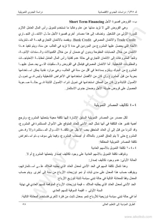 ‫ﻙ‬٣٥/١:‫ﺍﻻﻗﺘﺼﺎﺩﻴﺔ‬ ‫ﺍﻟﺠﺩﻭﻯ‬ ‫ﺩﺭﺍﺴﺎﺕ‬‫ﺍﻟﺘﻤﻭﻴﻠﻴﺔ‬ ‫ﺍﻟﺠﺩﻭﻯ‬ ‫ﺩﺭﺍﺴﺔ‬
‫ﺍﻟﻌﺎﻟﻰ‬ ‫ﺍﻟﺘﻌﻠﻴﻡ‬ ‫ﺇﻟﻰ‬ ‫ﺍﻟﻤﺅﺩﻴﺔ‬ ‫ﺍﻟﻁﺭﻕ‬٥٨
‫ﺏ‬-‫ﺍﻷﺠل‬ ‫ﻗﺼﻴﺭﺓ‬ ‫ﺍﻟﻘﺭﻭﺽ‬Short Term Financing
‫ﻭ‬‫ﺍﻟﻘﺭﻭﺽ‬ ‫ﻫﻲ‬‫ﺍﻟﻼﺯﻡ‬ ‫ﺍﻟﻌﺎﻤل‬ ‫ﺍﻟﻤﺎل‬ ‫ﺭﺃﺱ‬ ‫ﻟﺘﻤﻭﻴل‬ ‫ﺘﺴﺘﺨﺩﻡ‬ ‫ﻤﺎ‬ ‫ﻭﻏﺎﻟﺒﺎ‬ ‫ﻋﺎﻡ‬ ‫ﻋﻥ‬ ‫ﻤﺩﺘﻬﺎ‬ ‫ﺘﺯﻴﺩ‬ ‫ﻻ‬ ‫ﺍﻟﺘﻲ‬
‫ﺍﻷﻭﻟ‬ ‫ﻟﻠﺩﻭﺭﺓ‬‫ﻰ‬‫ﺍﻟﺘﺸﻐﻴل‬ ‫ﻤﻥ‬.‫ﺍﻟﺘﺠـﺎﺭﻱ‬ ‫ﺍﻻﺌﺘﻤـﺎﻥ‬ ‫ﻤﺜـل‬ ‫ﺍﻷﺠل‬ ‫ﻗﺼﻴﺭﺓ‬ ‫ﺃﺨﺭﻯ‬ ‫ﻤﺼﺎﺩﺭ‬ ‫ﻫﺫﺍ‬ ‫ﺇﻟﻰ‬ ‫ﻭﺘﻀﺎﻑ‬
Trade Credit‫ﺍﻟﻤﺼﺭﻓﻲ‬ ‫ﻭﺍﻻﺌﺘﻤﺎﻥ‬Bank Credit.‫ﺍﻟﻤـﺸﺘﺭﻴﺎﺕ‬ ‫ﻗﻴﻤـﺔ‬ ‫ﺍﻟﺘﺠﺎﺭﻱ‬ ‫ﺒﺎﻻﺌﺘﻤﺎﻥ‬ ‫ﻭﻴﻘﺼﺩ‬
‫ﺴﻨ‬ ‫ﻋﻥ‬ ‫ﺍﻟﻐﺎﻟﺏ‬ ‫ﻓﻲ‬ ‫ﺘﺯﻴﺩ‬ ‫ﻻ‬ ‫ﻤﺩﺓ‬ ‫ﻓﻲ‬ ‫ﺍﻟﻤﻭﺭﺩﻴﻥ‬ ‫ﻤﻥ‬ ‫ﺍﻟﻤﺸﺭﻭﻉ‬ ‫ﻋﻠﻴﻬﺎ‬ ‫ﻴﺤﺼل‬ ‫ﺍﻟﺘﻲ‬ ‫ﺍﻵﺠﻠﺔ‬‫ﺔ‬‫ﻫـﺫﺍ‬ ‫ﺘﻨﻔﻴﺫ‬ ‫ﻭﻴﺘﻡ‬ ،
‫ﺍﻹ‬ ‫ﻭﺍﻟـﺴﻨﺩﺍﺕ‬ ‫ﺍﻟﻜﻤﺒﻴﺎﻻﺕ‬ ‫ﺨﻼل‬ ‫ﻤﻥ‬ ‫ﺃﻭ‬ ‫ﻀﻤﺎﻥ‬ ‫ﺃﻱ‬ ‫ﻭﺒﺩﻭﻥ‬ ‫ﺍﻟﻤﻔﺘﻭﺤﺔ‬ ‫ﺍﻟﺤﺴﺎﺒﺎﺕ‬ ‫ﺨﻼل‬ ‫ﻤﻥ‬ ‫ﺍﻻﺌﺘﻤﺎﻥ‬،‫ﺫﻨﻴـﺔ‬
‫ﺍﻻﺌﺘ‬ ‫ﺇﻟﻰ‬ ‫ﺍﻟﻤﺸﺭﻭﻋﺎﺕ‬ ‫ﻭﺘﻠﺠﺄ‬‫ﺍﻻﺤﺘﻴﺎﺠـﺎﺕ‬ ‫ﻟﻤﻘﺎﺒﻠـﺔ‬ ‫ﺍﻟﻌﺎﻤل‬ ‫ﺍﻟﻤﺎل‬ ‫ﺭﺃﺱ‬ ‫ﻜﻔﺎﻴﺔ‬ ‫ﻋﺩﻡ‬ ‫ﺤﺎﻟﺔ‬ ‫ﻓﻲ‬ ‫ﺍﻟﺘﺠﺎﺭﻱ‬ ‫ﻤﺎﻥ‬
‫ﺍﻟﺘﺸﻐﻴﻠﻴﺔ‬ ‫ﻭﺍﻟﻤﻁﻠﻭﺒﺎﺕ‬.‫ﻋﻠﻴﻬـﺎ‬ ‫ﻴﺤـﺼل‬ ‫ﺍﻟﺘـﻲ‬ ‫ﻭﺍﻟـﺴﻠﻔﻴﺎﺕ‬ ‫ﺍﻟﻘﺭﻭﺽ‬ ‫ﻓﻲ‬ ‫ﻓﻴﺘﻤﺜل‬ ‫ﺍﻟﻤﺼﺭﻓﻲ‬ ‫ﺍﻻﺌﺘﻤﺎﻥ‬ ‫ﺃﻤﺎ‬
‫ﺍﺴـﺘﺨﺩﺍﻤﻬﺎ‬ ‫ﻴﻤﻜﻥ‬ ‫ﻨﻘﺩﻴﺔ‬ ‫ﻤﻭﺍﺭﺩ‬ ‫ﻭﻫﻲ‬ ،‫ﺍﻟﻐﺎﻟﺏ‬ ‫ﻓﻲ‬ ‫ﺴﻨﺔ‬ ‫ﻤﻥ‬ ‫ﺃﻗل‬ ‫ﻓﻲ‬ ‫ﺒﺴﺩﺍﺩﻫﺎ‬ ‫ﻭﻴﻠﺘﺯﻡ‬ ‫ﺍﻟﺒﻨﻭﻙ‬ ‫ﻤﻥ‬ ‫ﺍﻟﻤﺸﺭﻭﻉ‬
‫ﺍﻟ‬ ‫ﻗﺒل‬ ‫ﻤﻥ‬ ‫ﺒﺤﺭﻴﺔ‬‫ﺘﻤﻭﻴـل‬ ‫ﻓـﻲ‬ ‫ﻭﻟﻴﺱ‬ ‫ﺍﻟﺘﺸﻐﻴﻠﻴﺔ‬ ‫ﺍﻷﻏﺭﺍﺽ‬ ‫ﻓﻲ‬ ‫ﺍﺴﺘﺨﺩﺍﻤﻬﺎ‬ ‫ﺍﻷﻓﻀل‬ ‫ﻤﻥ‬ ‫ﻜﺎﻥ‬ ‫ﻭﺇﻥ‬ ‫ﻤﺸﺭﻭﻉ‬
‫ﺼـﻌﻭﺒﺔ‬ ‫ﺤﺎﻟـﺔ‬ ‫ﻓـﻲ‬ ‫ﺍﻟﺜﺎﺒﺘﺔ‬ ‫ﺍﻷﺼﻭل‬ ‫ﺸﺭﺍﺀ‬ ‫ﺘﻤﻭﻴل‬ ‫ﻓﻲ‬ ‫ﺍﺴﺘﺨﺩﺍﻤﻬﺎ‬ ‫ﺍﻟﻤﻤﻜﻥ‬ ‫ﻤﻥ‬ ‫ﻜﺎﻥ‬ ‫ﺍﻟﺜﺎﺒﺘﺔ،ﻭﺇﻥ‬ ‫ﺍﻷﺼﻭل‬
‫ﺍﻷﺠل‬ ‫ﻁﻭﻴﻠﺔ‬ ‫ﻗﺭﻭﺽ‬ ‫ﻋﻠﻰ‬ ‫ﺍﻟﺤﺼﻭل‬‫ﺍﻻﺴﺘﺜﻤﺎﺭ‬ ‫ﺠﺩﻭﻯ‬ ‫ﻭﻀﻤﺎﻥ‬.
٤-٤‫ﺍﻟﺘﻤﻭﻴﻠﻴﺔ‬ ‫ﺍﻟﻤﺼﺎﺩﺭ‬ ‫ﺘﻜﺎﻟﻴﻑ‬
‫ﺍﻟﻤﺼﺎﺩﺭ‬ ‫ﻤﻥ‬ ‫ﻤﺼﺩﺭ‬ ‫ﻟﻜل‬‫ﻭﺘﺭﺠﻊ‬ ،‫ﺍﻟﻤﺸﺭﻭﻉ‬ ‫ﻴﺘﺤﻤﻠﻬﺎ‬ ‫ﻤﻌﻴﻨﺔ‬ ‫ﺘﻜﻠﻔﺔ‬ ‫ﺇﻟﻴﻬﺎ‬ ‫ﺍﻹﺸﺎﺭﺓ‬ ‫ﺍﻟﺴﺎﺒﻕ‬ ‫ﺍﻟﺘﻤﻭﻴﻠﻴﺔ‬
،‫ﺍﻟﻤﺸﺭﻭﻉ‬ ‫ﻓﻲ‬ ‫ﺍﻟﻤﺴﺘﺜﻤﺭﺓ‬ ‫ﺍﻷﻤﻭﺍل‬ ‫ﻋﻠﻰ‬ ‫ﺍﻟﻤﺘﻭﻗﻊ‬ ‫ﻟﻠﻌﺎﺌﺩ‬ ‫ﺍﻷﺩﻨﻰ‬ ‫ﺍﻟﺤﺩ‬ ‫ﺘﻤﺜل‬ ‫ﺃﻨﻬﺎ‬ ‫ﻓﻲ‬ ‫ﺍﻟﺘﻜﻠﻔﺔ‬ ‫ﻫﺫﻩ‬ ‫ﺘﻘﺩﻴﺭ‬ ‫ﺃﻫﻤﻴﺔ‬
‫ﺭﻓـﺽ‬ ‫ﻭﺇﻻ‬ ‫ﺍﻟﻤـﺴﺘﺜﻤﺭﺓ‬ ‫ﺍﻷﻤـﻭﺍل‬ ‫ﺘﻜﻠﻔـﺔ‬ ‫ﻋﻥ‬ ‫ﻴﻘل‬ ‫ﺃﻻ‬ ‫ﻴﺠﺏ‬ ‫ﺍﻟﻤﺘﺤﻘﻕ‬ ‫ﺍﻟﻌﺎﺌﺩ‬ ‫ﺃﻥ‬ ‫ﺇﻟﻰ‬ ‫ﻗﺒل‬ ‫ﻤﻥ‬ ‫ﺃﺸﺭﻨﺎ‬ ‫ﻭﻗﺩ‬
‫ﺍﻟﻤﺸ‬‫ﺍﺴـﺘﻌﺭﺍﺽ‬ ‫ﻴـﺘﻡ‬ ‫ﺴﻭﻑ‬ ‫ﻴﻠﻲ‬ ‫ﻭﻓﻴﻤﺎ‬ ،‫ﺍﻟﻤﺸﺭﻭﻉ‬ ‫ﺃﺼﺤﺎﺏ‬ ‫ﺃﻭ‬ ‫ﺒﺎﻟﻤﻼﻙ‬ ‫ﺍﻟﻀﺭﺭ‬ ‫ﺇﻟﺤﺎﻕ‬ ‫ﻴﺘﻡ‬ ‫ﻻ‬ ‫ﺤﺘﻰ‬ ‫ﺭﻭﻉ‬
‫ﺍﻟﻤﺨﺘﻠﻔﺔ‬ ‫ﺍﻟﺘﻤﻭﻴﻠﻴﺔ‬ ‫ﺍﻟﻤﺼﺎﺩﺭ‬ ‫ﺘﻜﻠﻔﺔ‬:
٤-٤-١‫ﺍﻟﻌﺎﺩﻴﺔ‬ ‫ﺒﺎﻷﺴﻬﻡ‬ ‫ﺍﻟﺘﻤﻭﻴل‬ ‫ﺘﻜﻠﻔﺔ‬
‫ﻭﺘﺘﻭﻗﻑ‬‫ﺘﻜ‬‫ﻠ‬‫ﺍﻟﻌﺎﺩﻴﺔ‬ ‫ﺒﺎﻷﺴﻬﻡ‬ ‫ﺍﻟﺘﻤﻭﻴل‬ ‫ﻔﺔ‬‫ﻋﻠﻰ‬‫ﻭﺠﻭﺩ‬‫ﻻ‬ ‫ﺃﻡ‬ ‫ﺍﻟﻤﺸﺭﻭﻉ‬ ‫ﻴﺘﺤﻤﻠﻬﺎ‬ ‫ﺇﺼﺩﺍﺭ‬ ‫ﺘﻜﺎﻟﻴﻑ‬.
‫ﺍﻟﺤﺎﻟﺔ‬‫ﺍﻷﻭﻟﻰ‬:‫ﻋﺩﻡ‬‫ﻭﺠﻭﺩ‬‫ﺇﺼﺩﺍﺭ‬ ‫ﺘﻜﺎﻟﻴﻑ‬:
‫ﻭﻫﻨﺎ‬،‫ﺍﺴـﺘﺜﻤﺎﺭﺍﺘﻬﻡ‬ ‫ﻋﻠـﻰ‬ ‫ﺍﻟﻤﻼﻙ‬ ‫ﻴﻁﻠﺒﻪ‬ ‫ﺍﻟﺫﻱ‬ ‫ﺍﻟﻌﺎﺌﺩ‬ ‫ﻟﻤﻌﺩل‬ ‫ﺍﻷﺩﻨﻰ‬ ‫ﺍﻟﺤﺩ‬ ‫ﻓﻲ‬ ‫ﺍﻟﺴﻬﻡ‬ ‫ﺘﻜﻠﻔﺔ‬ ‫ﺘﺘﻤﺜل‬
‫ﺃﺨﺭﻯ‬ ‫ﺇﻟﻰ‬ ‫ﺴﻨﺔ‬ ‫ﻤﻥ‬ ‫ﺍﻷﺭﺒﺎﺡ‬ ‫ﺘﻭﺯﻴﻌﺎﺕ‬ ‫ﻨﻤﻭ‬ ‫ﺃﻭ‬ ‫ﺜﺒﺎﺕ‬ ‫ﻤﺩﻯ‬ ‫ﻋﻠﻰ‬ ‫ﺍﻟﻤﻌﺩل‬ ‫ﻫﺫﺍ‬ ‫ﺤﺴﺎﺏ‬ ‫ﻭﻴﺘﻭﻗﻑ‬.‫ﺤﺴﺎﺏ‬ ‫ﻭﻴﺘﻡ‬
‫ﺍﻷﺭﺒﺎﺡ‬ ‫ﻟﺘﻭﺯﻴﻊ‬ ‫ﺜﺎﺒﺘﺔ‬ ‫ﺴﻴﺎﺴﺔ‬ ‫ﺘﺒﻨﻲ‬ ‫ﺤﺎﻟﺔ‬ ‫ﻓﻲ‬ ‫ﺍﻟﺘﺎﻟﻴﺔ‬ ‫ﻟﻠﻤﻌﺎﺩﻟﺔ‬ ‫ﻭﻓﻘﺎ‬ ‫ﺍﻟﻤﻌﺩل‬:
‫ﺍﻟﻤﻼﻙ‬ ‫ﻴﻁﻠﺒﻪ‬ ‫ﺍﻟﺫﻱ‬ ‫ﺍﻟﻌﺎﺌﺩ‬ ‫ﻟﻤﻌﺩل‬ ‫ﺍﻷﺩﻨﻰ‬ ‫ﺍﻟﺤﺩ‬=‫ﻨﻬﺎﻴﺔ‬ ‫ﻓﻲ‬ ‫ﺍﻟﻌﺎﺩﻱ‬ ‫ﻟﻠﺴﻬﻡ‬ ‫ﺍﻟﻤﺘﻭﻗﻌﺔ‬ ‫ﺍﻷﺭﺒﺎﺡ‬ ‫ﺘﻭﺯﻴﻌﺎﺕ‬ ‫ﻗﻴﻤﺔ‬
‫ﺍﻷﻭﻟﻰ‬ ‫ﺍﻟﺴﻨﺔ‬÷‫ﺍﻟﻌﺎﺩﻱ‬ ‫ﻟﻠﺴﻬﻡ‬ ‫ﺍﻟﺴﻭﻗﻴﺔ‬ ‫ﺍﻟﻘﻴﻤﺔ‬
‫ﺍﻟﺘﺎﻟﻴﺔ‬ ‫ﺍﻟﻤﻌﺎﺩﻟﺔ‬ ‫ﻓﺘﺴﺘﺨﺩﻡ‬ ‫ﻷﺨﺭﻯ‬ ‫ﻓﺘﺭﺓ‬ ‫ﻤﻥ‬ ‫ﺜﺎﺒﺕ‬ ‫ﺒﻤﻌﺩل‬ ‫ﺘﻨﻤﻭ‬ ‫ﻟﻸﺭﺒﺎﺡ‬ ‫ﺘﻭﺯﻴﻌﻴﺔ‬ ‫ﺴﻴﺎﺴﺔ‬ ‫ﺘﺒﻨﻲ‬ ‫ﺤﺎﻟﺔ‬ ‫ﻓﻲ‬ ‫ﺃﻤﺎ‬:
www.alkottob.com
www.alkottob.com
 