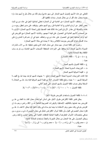 ‫ﻙ‬٣٥/١:‫ﺍﻻﻗﺘﺼﺎﺩﻴﺔ‬ ‫ﺍﻟﺠﺩﻭﻯ‬ ‫ﺩﺭﺍﺴﺎﺕ‬‫ﺍﻟﺘﻤﻭﻴﻠﻴﺔ‬ ‫ﺍﻟﺠﺩﻭﻯ‬ ‫ﺩﺭﺍﺴﺔ‬
‫ﺍﻟﻌﺎﻟﻰ‬ ‫ﺍﻟﺘﻌﻠﻴﻡ‬ ‫ﺇﻟﻰ‬ ‫ﺍﻟﻤﺅﺩﻴﺔ‬ ‫ﺍﻟﻁﺭﻕ‬٦٢
‫ﺍﻷﺴﻬﻡ‬ ‫ﻫﺫﻩ‬ ‫ﻋﻥ‬ ‫ﻟﻠﺘﺨﻠﻲ‬)‫ﻋﺎ‬ ‫ﺴﻬﻡ‬ ‫ﺇﻟﻰ‬ ‫ﺍﻟﻤﻤﺘﺎﺯ‬ ‫ﺍﻟﺴﻬﻡ‬ ‫ﺘﺤﻭﻴل‬‫ﺩﻱ‬(‫ﻤﻤﺘـﺎﺯﺓ‬ ‫ﺃﺴﻬﻡ‬ ‫ﻁﺭﺡ‬ ‫ﺨﻼل‬ ‫ﻤﻥ‬ ‫ﺫﻟﻙ‬ ‫ﻭﻴﺘﻡ‬
‫ﺃﻗل‬ ‫ﺘﻜﻠﻔﺘﻬﺎ‬ ‫ﺴﻨﺩﺍﺕ‬ ‫ﺇﺼﺩﺍﺭ‬ ‫ﺨﻼل‬ ‫ﻤﻥ‬ ‫ﺃﻭ‬ ‫ﺃﻗل‬ ‫ﻋﺎﺌﺩ‬ ‫ﺒﻤﻌﺩل‬ ‫ﺠﺩﻴﺩﺓ‬.
‫ﺜﺎﺒﺕ‬ ‫ﺩﻭﺭﻱ‬ ‫ﻋﺎﺌﺩ‬ ‫ﻓﻲ‬ ‫ﺍﻟﺤﻕ‬ ‫ﻟﺤﺎﻤﻠﻬﺎ‬ ‫ﺘﻌﻁﻲ‬ ‫ﺍﻟﻤﻤﺘﺎﺯﺓ‬ ‫ﺃﻥ‬ ‫ﻓﻲ‬ ‫ﺍﻟﻌﺎﺩﻴﺔ‬ ‫ﻋﻥ‬ ‫ﺍﻟﻤﻤﺘﺎﺯﺓ‬ ‫ﺍﻷﺴﻬﻡ‬ ‫ﻭﺘﺨﺘﻠﻑ‬
‫ﺘﺤﻘ‬ ‫ﻤﺩﻯ‬ ‫ﻋﻠﻰ‬ ‫ﻭﻴﺘﻭﻗﻑ‬ ‫ﻤﺘﻐﻴﺭ‬ ‫ﺍﻟﺴﻬﻡ‬ ‫ﺭﺒﺢ‬ ‫ﻓﺈﻥ‬ ‫ﺍﻟﻌﺎﺩﻴﺔ‬ ‫ﺃﻤﺎ‬ ‫ﺍﻟﻤﺸﺭﻭﻉ‬ ‫ﺃﺭﺒﺎﺡ‬ ‫ﻋﻥ‬ ‫ﺍﻟﻨﻅﺭ‬ ‫ﺒﻐﺽ‬‫ﻤـﻥ‬ ‫ﺭﺒﺢ‬ ‫ﻕ‬
‫ﺍﻷﻭﻟﻭﻴـﺔ‬ ‫ﺍﻟﻤﻤﺘﺎﺯﺓ‬ ‫ﺍﻷﺴﻬﻡ‬ ‫ﻟﺤﻤﻠﺔ‬ ‫ﻴﻜﻭﻥ‬ ‫ﺍﻟﺘﺼﻔﻴﺔ‬ ‫ﻓﻌﻨﺩ‬ ‫ﻜﺫﻟﻙ‬ ،‫ﺍﻟﻤﻭﺯﻋﺔ‬ ‫ﺍﻷﺭﺒﺎﺡ‬ ‫ﻤﻘﺩﺍﺭ‬ ‫ﺇﻟﻰ‬ ‫ﺒﺎﻹﻀﺎﻓﺔ‬ ‫ﻋﺩﻤﻪ‬
‫ﺃﺴﻬﻤﻬﻡ‬ ‫ﻗﻴﻤﺔ‬ ‫ﻋﻠﻰ‬ ‫ﺍﻟﺤﺼﻭل‬ ‫ﻓﻲ‬ ‫ﺍﻟﻌﺎﺩﻴﺔ‬ ‫ﺍﻷﺴﻬﻡ‬ ‫ﺃﺼﺤﺎﺏ‬ ‫ﻋﻥ‬.‫ﻓﻲ‬ ‫ﺍﻟﻘﺭﻭﺽ‬ ‫ﻤﻊ‬ ‫ﺍﻟﻤﻤﺘﺎﺯﺓ‬ ‫ﺍﻷﺴﻬﻡ‬ ‫ﻭﺘﺘﺸﺎﺒﻪ‬
‫ﺃ‬ ‫ﻓﻲ‬ ‫ﻋﻨﻬﺎ‬ ‫ﻭﺘﺨﺘﻠﻑ‬ ،‫ﺩﻭﺭﻱ‬ ‫ﻋﺎﺌﺩ‬ ‫ﻋﻠﻰ‬ ‫ﺍﻟﺤﺼﻭل‬ ‫ﻓﻲ‬ ‫ﺍﻟﺤﻕ‬ ‫ﻟﺤﺎﻤﻠﻬﺎ‬ ‫ﺘﺭﺘﺏ‬ ‫ﺃﻨﻬﺎ‬‫ﻋﻠﻰ‬ ‫ﺍﻟﻤﺸﺭﻭﻉ‬ ‫ﻗﺩﺭﺓ‬ ‫ﻋﺩﻡ‬ ‫ﻥ‬
‫ﺍﻟﻤﻤﺘﺎﺯﺓ‬ ‫ﺍﻷﺴﻬﻡ‬ ‫ﺤﺎﻟﺔ‬ ‫ﻓﻲ‬ ‫ﻴﺤﺩﺙ‬ ‫ﻻ‬ ‫ﻭﻫﺫﺍ‬ ‫ﻟﻺﻓﻼﺱ‬ ‫ﻴﻌﺭﻀﻪ‬ ‫ﺍﻟﻘﺭﻭﺽ‬ ‫ﻭﻓﻭﺍﺌﺩ‬ ‫ﺃﻗﺴﺎﻁ‬ ‫ﺴﺩﺍﺩ‬.
‫ﺍﻻﺴـﺘﺜﻤﺎﺭﺍﺕ‬ ‫ﻋﻠـﻰ‬ ‫ﺘﺤﻘﻴﻘﻪ‬ ‫ﻴﺘﻌﻴﻥ‬ ‫ﺍﻟﺫﻱ‬ ‫ﺍﻟﻌﺎﺌﺩ‬ ‫ﻤﻌﺩل‬ ‫ﻫﻲ‬ ‫ﻤﻤﺘﺎﺯ‬ ‫ﺴﻬﻡ‬ ‫ﺇﺼﺩﺍﺭ‬ ‫ﺘﻜﻠﻔﺔ‬ ‫ﻓﺈﻥ‬ ‫ﻭﻋﻤﻭﻤﺎ‬
‫ﺍ‬ ‫ﺍﻷﺴﻬﻡ‬ ‫ﻷﺼﺤﺎﺏ‬ ‫ﺍﻟﻤﺘﺤﻘﻘﺔ‬ ‫ﺍﻹﻴﺭﺍﺩﺍﺕ‬ ‫ﻋﻠﻰ‬ ‫ﻴﺤﺎﻓﻅ‬ ‫ﺒﻤﺎ‬ ‫ﺍﻟﻤﻤﺘﺎﺯﺓ‬ ‫ﺒﺎﻷﺴﻬﻡ‬ ‫ﺍﻟﻤﻤﻭﻟﺔ‬‫ﺤـﺴﺎﺏ‬ ‫ﻭﻴـﺘﻡ‬ ،‫ﻟﻌﺎﺩﻴﺔ‬
‫ﺍﻟﺘﺎﻟﻴﺔ‬ ‫ﻟﻠﻤﻌﺎﺩﻟﺔ‬ ‫ﻭﻓﻘﺎ‬ ‫ﺍﻟﺘﻜﻠﻔﺔ‬:
‫ﻉ‬=‫ﺕ‬÷‫ﻕ‬)١–‫ﺍﻹﺼﺩﺍﺭ‬ ‫ﺘﻜﻠﻔﺔ‬(.
‫ﺤﻴﺙ‬:
‫ﻉ‬=‫ﺍﻟﻤﻤﺘﺎﺯ‬ ‫ﺒﺎﻟﺴﻬﻡ‬ ‫ﺍﻟﺘﻤﻭﻴل‬ ‫ﺘﻜﻠﻔﺔ‬.
‫ﺕ‬=‫ﺍﻟﻤﻤﺘﺎﺯﺓ‬ ‫ﺍﻷﺴﻬﻡ‬ ‫ﻟﺤﻤﻠﺔ‬ ‫ﺍﻟﺴﻨﻭﻴﺔ‬ ‫ﺍﻟﺘﻭﺯﻴﻌﺎﺕ‬.
‫ﻕ‬=‫ﺍﻟﻤﻤﺘﺎﺯ‬ ‫ﻟﻠﺴﻬﻡ‬ ‫ﺍﻟﺴﻭﻗﻴﺔ‬ ‫ﺍﻟﻘﻴﻤﺔ‬.
‫ﺘﺒﻠﻎ‬ ‫ﺍﻟﻤﻤﺘﺎﺯﺓ‬ ‫ﺍﻷﺴﻬﻡ‬ ‫ﻟﺤﻤﻠﺔ‬ ‫ﺍﻟﺴﻨﻭﻴﺔ‬ ‫ﺍﻟﺘﻭﺯﻴﻌﺎﺕ‬ ‫ﻜﺎﻨﺕ‬ ‫ﻓﺈﺫﺍ‬١٠‫ﺍﻟﻘﻴﻤـﺔ‬ ‫ﺘﺒﻠـﻎ‬ ‫ﺒﻴﻨﻤﺎ‬ ‫ﺍﻟﻭﺍﺤﺩ‬ ‫ﻟﻠﺴﻬﻡ‬ ‫ﺠﻨﻴﻬﺎﺕ‬
‫ﻟﻠﺴﻬﻡ‬ ‫ﺍﻟﺴﻭﻗﻴﺔ‬١٠٠‫ﺍﻹﺼﺩﺍﺭ‬ ‫ﺘﻜﻠﻔﺔ‬ ‫ﻭﺘﺒﻠﻎ‬ ،‫ﺠﻨﻴﻪ‬٢%‫ﺍﻟﻤﻌﺎﺩﻟـﺔ‬ ‫ﻋﻠـﻰ‬ ‫ﺒﻨﺎﺀ‬ ‫ﻓﺈﻨﻪ‬ ‫ﺍﻟﺴﻭﻗﻴﺔ‬ ‫ﺍﻟﺴﻬﻡ‬ ‫ﻗﻴﻤﺔ‬ ‫ﻤﻥ‬
‫ﺍﻟﺘﺎﻟﻲ‬ ‫ﺍﻟﻨﺤﻭ‬ ‫ﻋﻠﻰ‬ ‫ﺍﻟﻤﻤﺘﺎﺯ‬ ‫ﺒﺎﻟﺴﻬﻡ‬ ‫ﺍﻟﺘﻤﻭﻴل‬ ‫ﺘﻜﻠﻔﺔ‬ ‫ﺤﺴﺎﺏ‬ ‫ﻴﻤﻜﻥ‬ ‫ﺍﻟﺴﺎﺒﻘﺔ‬:
‫ﺍﻟﺘﻤﻭﻴل‬ ‫ﺘﻜﻠﻔﺔ‬=١٠÷١٠٠)١-٢= (%١٠÷)١٠٠×٩٨%(=١٠،٣.%
٤-٤-٤‫ﺍﻷﺠل‬ ‫ﻁﻭﻴﻠﺔ‬ ‫ﺍﻟﻘﺭﻭﺽ‬ ‫ﺒﺎﺴﺘﺨﺩﺍﻡ‬ ‫ﺍﻟﺘﻤﻭﻴل‬ ‫ﺘﻜﻠﻔﺔ‬
‫ﻋﻠـﻰ‬ ‫ﺍﻟﻔﻌﻠـﻲ‬ ‫ﺍﻟﻔﺎﺌـﺩﺓ‬ ‫ﻤﻌﺩل‬ ‫ﺘﻌﺎﺩل‬ ‫ﺃﻨﻬﺎ‬ ‫ﺃﺴﺎﺱ‬ ‫ﻋﻠﻰ‬ ‫ﺍﻷﺠل‬ ‫ﻁﻭﻴل‬ ‫ﺍﻻﻗﺘﺭﺍﺽ‬ ‫ﺘﻜﻠﻔﺔ‬ ‫ﺘﻘﺩﻴﺭ‬ ‫ﻴﻤﻜﻥ‬
‫ﻭﺤﻴـﺙ‬ ،‫ﺍﻻﻗﺘـﺭﺍﺽ‬ ‫ﻋـﻥ‬ ‫ﺍﻟﻨﺎﺘﺠﺔ‬ ‫ﺍﻟﻀﺭﻴﺒﻴﺔ‬ ‫ﻭﺍﻟﻭﻓﻭﺭﺍﺕ‬ ‫ﺍﻹﻀﺎﻓﻴﺔ‬ ‫ﺒﺎﻟﺘﻜﺎﻟﻴﻑ‬ ‫ﺘﻌﺩﻴﻠﻬﺎ‬ ‫ﺒﻌﺩ‬ ‫ﺍﻟﻘﺭﻭﺽ‬‫ﺇ‬‫ﻥ‬
‫ﺒﻪ‬ ‫ﺍﻻﺴﺘﻔﺎﺩﺓ‬ ‫ﻭﻴﺘﻡ‬ ‫ﻤﻌﻴﻥ‬ ‫ﻭﻗﺕ‬ ‫ﻓﻲ‬ ‫ﻴﺘﻡ‬ ‫ﺍﻟﻘﺭﺽ‬‫ﻋﻠـﻰ‬ ‫ﺍﻻﻋﺘﻤـﺎﺩ‬ ‫ﻴﻤﻜﻥ‬ ‫ﻓﺈﻨﻪ‬ ‫ﻻﺤﻕ‬ ‫ﻭﻗﺕ‬ ‫ﻓﻲ‬ ‫ﺴﺩﺍﺩﻩ‬ ‫ﻴﺘﻡ‬ ‫ﺒﻴﻨﻤﺎ‬
‫ﺒـﻴﻥ‬ ‫ﻴـﺴﻭﻱ‬ ‫ﺍﻟـﺫﻱ‬ ‫ﺍﻟﺨﺼﻡ‬ ‫ﻤﻌﺩل‬ ‫ﻓﻲ‬ ‫ﺘﺘﻤﺜل‬ ‫ﺍﻻﻗﺘﺭﺍﺽ‬ ‫ﺃﻤﻭﺍل‬ ‫ﺘﻜﻠﻔﺔ‬ ‫ﺒﺄﻥ‬ ‫ﺍﻟﻘﻭل‬ ‫ﻓﻲ‬ ‫ﺍﻟﺨﺼﻡ‬ ‫ﻤﻌﺩل‬ ‫ﻓﻜﺭﺓ‬
‫ﻟﻠﻤﻘـﺭﺽ‬ ‫ﺍﻟﻤﺸﺭﻭﻉ‬ ‫ﻴﺩﻓﻌﻬﺎ‬ ‫ﺍﻟﺘﻲ‬ ‫ﺍﻟﻨﻘﺩﻴﺔ‬ ‫ﻟﻠﺘﺩﻓﻘﺎﺕ‬ ‫ﺍﻟﺤﺎﻟﻴﺔ‬ ‫ﻭﺍﻟﻘﻴﻤﺔ‬ ‫ﺍﻟﻤﻘﺘﺭﻀﺔ‬ ‫ﺍﻷﻤﻭﺍل‬ ‫ﻤﺘﺤﺼﻼﺕ‬ ‫ﺼﺎﻓﻲ‬.
‫ﻤ‬ ‫ﺍﻟﻤﻌﺩل‬ ‫ﻫﺫﺍ‬ ‫ﻋﻠﻰ‬ ‫ﺍﻟﺤﺼﻭل‬ ‫ﻭﻴﻤﻜﻥ‬‫ﺍﻟ‬ ‫ﺒﺎﺴﺘﺨﺩﺍﻡ‬ ‫ﻭﺍﻟﺨﻁﺄ‬ ‫ﺍﻟﺘﺠﺭﺒﺔ‬ ‫ﺨﻼل‬ ‫ﻥ‬‫ﻤ‬‫ﺍﻟﺘﺎﻟﻴﺔ‬ ‫ﻌﺎﺩﻟﺔ‬:
‫ﻕ‬=‫ﻤﺠﻤﻭﻉ‬)‫ﺭ‬ ‫ﻤﻥ‬=١‫ﻥ‬ ‫ﺇﻟﻰ‬(‫ﺭ‬ ‫ﻑ‬÷)١-‫ﻡ‬(‫ﺭ‬
+‫ﻤﺠﻤﻭﻉ‬)‫ﺭ‬ ‫ﻤﻥ‬=١‫ﻥ‬ ‫ﺇﻟﻰ‬(‫ﺃﺭ‬÷)١+‫ﻡ‬(‫ﺭ‬
‫ﺤﻴﺙ‬:
www.alkottob.com
www.alkottob.com
 