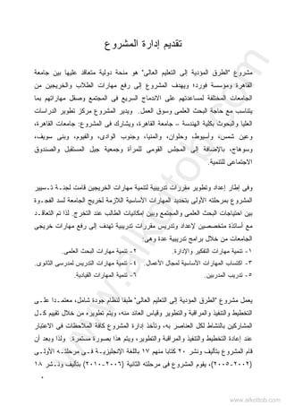 ‫ﻩ‬
‫ﺇﺩﺍﺭﺓ‬ ‫ﺘﻘﺩﻴﻡ‬‫ﺍﻟﻤﺸﺭﻭﻉ‬
‫ﻤﺸﺭﻭﻉ‬"‫ﺍﻟﻌﺎﻟﻰ‬ ‫ﺍﻟﺘﻌﻠﻴﻡ‬ ‫ﺇﻟﻰ‬ ‫ﺍﻟﻤﺅﺩﻴﺔ‬ ‫ﺍﻟﻁﺭﻕ‬"‫ﻫﻭ‬‫ﺠﺎﻤﻌﺔ‬ ‫ﺒﻴﻥ‬ ‫ﻋﻠﻴﻬﺎ‬ ‫ﻤﺘﻌﺎﻗﺩ‬ ‫ﺩﻭﻟﻴﺔ‬ ‫ﻤﻨﺤﺔ‬
‫ﻓﻭﺭﺩ‬ ‫ﻭﻤﺅﺴﺴﺔ‬ ‫ﺍﻟﻘﺎﻫﺭﺓ‬‫؛‬‫ﻤﻥ‬ ‫ﻭﺍﻟﺨﺭﻴﺠﻴﻥ‬ ‫ﺍﻟﻁﻼﺏ‬ ‫ﻤﻬﺎﺭﺍﺕ‬ ‫ﺭﻓﻊ‬ ‫ﺇﻟﻰ‬ ‫ﺍﻟﻤﺸﺭﻭﻉ‬ ‫ﻭﻴﻬﺩﻑ‬
‫ﻟ‬ ‫ﺍﻟﻤﺨﺘﻠﻔﺔ‬ ‫ﺍﻟﺠﺎﻤﻌﺎﺕ‬‫ﺍ‬ ‫ﻓﻰ‬ ‫ﺍﻟﺴﺭﻴﻊ‬ ‫ﺍﻻﻨﺩﻤﺎﺝ‬ ‫ﻋﻠﻰ‬ ‫ﻤﺴﺎﻋﺩﺘﻬﻡ‬‫ﻟﻤﺠﺘﻤﻊ‬‫ﺒﻤﺎ‬ ‫ﻤﻬﺎﺭﺍﺘﻬﻡ‬ ‫ﻭﺼﻘل‬
‫ﺍﻟﻌﻤل‬ ‫ﻭﺴﻭﻕ‬ ‫ﺍﻟﻌﻠﻤﻰ‬ ‫ﺍﻟﺒﺤﺙ‬ ‫ﺤﺎﺠﺔ‬ ‫ﻤﻊ‬ ‫ﻴﺘﻨﺎﺴﺏ‬.‫ﺍﻟﺩﺭﺍﺴﺎﺕ‬ ‫ﺘﻁﻭﻴﺭ‬ ‫ﻤﺭﻜﺯ‬ ‫ﺍﻟﻤﺸﺭﻭﻉ‬ ‫ﻭﻴﺩﻴﺭ‬
‫ﺍﻟﻬﻨﺩﺴﺔ‬ ‫ﺒﻜﻠﻴﺔ‬ ‫ﻭﺍﻟﺒﺤﻭﺙ‬ ‫ﺍﻟﻌﻠﻴﺎ‬–‫ﺍﻟﻘﺎﻫﺭﺓ‬ ‫ﺠﺎﻤﻌﺔ‬‫ﺍﻟﻤﺸﺭﻭﻉ‬ ‫ﻓﻰ‬ ‫ﻭﻴﺸﺎﺭﻙ‬ ،:،‫ﺍﻟﻘﺎﻫﺭﺓ‬ ‫ﺠﺎﻤﻌﺎﺕ‬
،‫ﺴﻭﻴﻑ‬ ‫ﻭﺒﻨﻰ‬ ،‫ﻭﺍﻟﻔﻴﻭﻡ‬ ،‫ﺍﻟﻭﺍﺩﻯ‬ ‫ﻭﺠﻨﻭﺏ‬ ،‫ﻭﺍﻟﻤﻨﻴﺎ‬ ،‫ﻭﺤﻠﻭﺍﻥ‬ ،‫ﻭﺃﺴﻴﻭﻁ‬ ،‫ﺸﻤﺱ‬ ‫ﻭﻋﻴﻥ‬
‫ﻭﺴﻭﻫﺎﺝ‬‫ﻭﺍﻟﺼﻨﺩﻭﻕ‬ ‫ﺍﻟﻤﺴﺘﻘﺒل‬ ‫ﺠﻴل‬ ‫ﻭﺠﻤﻌﻴﺔ‬ ‫ﻟﻠﻤﺭﺃﺓ‬ ‫ﺍﻟﻘﻭﻤﻰ‬ ‫ﺍﻟﻤﺠﻠﺱ‬ ‫ﺇﻟﻰ‬ ‫ﺒﺎﻹﻀﺎﻓﺔ‬ ،
‫ﻟﻠﺘﻨﻤﻴﺔ‬ ‫ﺍﻻﺠﺘﻤﺎﻋﻰ‬.
‫ﺘـﺴﻴﻴﺭ‬ ‫ﻟﺠﻨـﺔ‬ ‫ﻗﺎﻤﺕ‬ ‫ﺍﻟﺨﺭﻴﺠﻴﻥ‬ ‫ﻤﻬﺎﺭﺍﺕ‬ ‫ﻟﺘﻨﻤﻴﺔ‬ ‫ﺘﺩﺭﻴﺒﻴﺔ‬ ‫ﻤﻘﺭﺭﺍﺕ‬ ‫ﻭﺘﻁﻭﻴﺭ‬ ‫ﺇﻋﺩﺍﺩ‬ ‫ﺇﻁﺎﺭ‬ ‫ﻭﻓﻰ‬
‫ﺍﻟﻤﺸﺭﻭﻉ‬‫ﺍﻷﻭﻟﻰ‬ ‫ﺒﻤﺭﺤﻠﺘﻪ‬‫ﺍﻟﻔﺠـﻭﺓ‬ ‫ﻟﺴﺩ‬ ‫ﺍﻟﺠﺎﻤﻌﺔ‬ ‫ﻟﺨﺭﻴﺞ‬ ‫ﺍﻟﻼﺯﻤﺔ‬ ‫ﺍﻷﺴﺎﺴﻴﺔ‬ ‫ﺍﻟﻤﻬﺎﺭﺍﺕ‬ ‫ﺒﺘﺤﺩﻴﺩ‬
‫ﺒﻴﻥ‬‫ﺍ‬‫ﺍ‬ ‫ﺤﺘﻴﺎﺠﺎﺕ‬‫ﻭﺍﻟﻤﺠﺘﻤﻊ‬ ‫ﺍﻟﻌﻠﻤﻰ‬ ‫ﻟﺒﺤﺙ‬‫ﺍﻟﺘﺨﺭﺝ‬ ‫ﻋﻨﺩ‬ ‫ﺍﻟﻁﺎﻟﺏ‬ ‫ﺇﻤﻜﺎﻨﻴﺎﺕ‬ ‫ﻭﺒﻴﻥ‬.‫ﺍﻟﺘﻌﺎﻗـﺩ‬ ‫ﺘﻡ‬ ‫ﻟﺫﺍ‬
‫ﻤﺘﺨﺼﺼﻴﻥ‬ ‫ﺃﺴﺎﺘﺫﺓ‬ ‫ﻤﻊ‬‫ﻹﻋﺩﺍﺩ‬‫ﺨﺭﻴﺠﻰ‬ ‫ﻤﻬﺎﺭﺍﺕ‬ ‫ﺭﻓﻊ‬ ‫ﺇﻟﻰ‬ ‫ﺘﻬﺩﻑ‬ ‫ﺘﺩﺭﻴﺒﻴﺔ‬ ‫ﻤﻘﺭﺭﺍﺕ‬ ‫ﻭﺘﺩﺭﻴﺱ‬
‫ﺍﻟﺠﺎﻤﻌﺎﺕ‬‫ﻭﻫﻰ‬ ‫ﻋﺩﺓ‬ ‫ﺘﺩﺭﻴﺒﻴﺔ‬ ‫ﺒﺭﺍﻤﺞ‬ ‫ﺨﻼل‬ ‫ﻤﻥ‬:
١-‫ﻤﻬﺎﺭﺍﺕ‬ ‫ﺘﻨﻤﻴﺔ‬‫ﻭﺍﻹﺩﺍﺭﺓ‬ ‫ﺍﻟﺘﻔﻜﻴﺭ‬.٢-‫ﺍﻟﻌﻠﻤﻰ‬ ‫ﺍﻟﺒﺤﺙ‬ ‫ﻤﻬﺎﺭﺍﺕ‬ ‫ﺘﻨﻤﻴﺔ‬.
٣-‫ﺍ‬‫ﺍﻷﻋﻤﺎل‬ ‫ﻟﻤﺠﺎل‬ ‫ﺍﻷﺴﺎﺴﻴﺔ‬ ‫ﺍﻟﻤﻬﺎﺭﺍﺕ‬ ‫ﻜﺘﺴﺎﺏ‬.٤-‫ﺍﻟﺜﺎﻨﻭﻯ‬ ‫ﻟﻤﺩﺭﺴﻰ‬ ‫ﺍﻟﺘﺩﺭﻴﺱ‬ ‫ﻤﻬﺎﺭﺍﺕ‬ ‫ﺘﻨﻤﻴﺔ‬.
٥-‫ﺍﻟﻤﺩﺭﺒﻴﻥ‬ ‫ﺘﺩﺭﻴﺏ‬.٦-‫ﺍﻟﻘﻴﺎﺩﻴﺔ‬ ‫ﺍﻟﻤﻬﺎﺭﺍﺕ‬ ‫ﺘﻨﻤﻴﺔ‬.
‫ﻤﺸﺭﻭﻉ‬ ‫ﻴﻌﻤل‬"‫ﺍﻟﻌﺎﻟﻰ‬ ‫ﺍﻟﺘﻌﻠﻴﻡ‬ ‫ﺇﻟﻰ‬ ‫ﺍﻟﻤﺅﺩﻴﺔ‬ ‫ﺍﻟﻁﺭﻕ‬"‫ﻋﻠـﻰ‬ ‫ﺍ‬‫ﺩ‬‫ﻤﻌﺘﻤـ‬ ،‫ﺸﺎﻤل‬ ‫ﺠﻭﺩﺓ‬ ‫ﻟﻨﻅﺎﻡ‬ ‫ﹰﺎ‬‫ﻘ‬‫ﻁﺒ‬
‫ﻭﻗ‬ ‫ﻭﺍﻟﺘﻁﻭﻴﺭ‬ ‫ﻭﺍﻟﻤﺭﺍﻗﺒﺔ‬ ‫ﻭﺍﻟﺘﻨﻔﻴﺫ‬ ‫ﺍﻟﺘﺨﻁﻴﻁ‬‫ﻜـل‬ ‫ﺘﻘﻴﻴﻡ‬ ‫ﺨﻼل‬ ‫ﻤﻥ‬ ‫ﺘﻁﻭﻴﺭﻩ‬ ‫ﻭﻴﺘﻡ‬ ،‫ﻤﻨﻪ‬ ‫ﺍﻟﻌﺎﺌﺩ‬ ‫ﻴﺎﺱ‬
‫ﺍﻻﻋﺘﺒﺎﺭ‬ ‫ﻓﻰ‬ ‫ﺍﻟﻤﻼﺤﻅﺎﺕ‬ ‫ﻜﺎﻓﺔ‬ ‫ﺍﻟﻤﺸﺭﻭﻉ‬ ‫ﺇﺩﺍﺭﺓ‬ ‫ﻭﺘﺄﺨﺫ‬ ،‫ﺒﻪ‬ ‫ﺍﻟﻌﻨﺎﺼﺭ‬ ‫ﻟﻜل‬ ‫ﺒﺎﻟﻨﺸﺎﻁ‬ ‫ﺍﻟﻤﺸﺎﺭﻜﻴﻥ‬
‫ﻤﺴﺘﻤﺭﺓ‬ ‫ﺒﺼﻭﺭﺓ‬ ‫ﻫﺫﺍ‬ ‫ﻭﻴﺘﻡ‬ ،‫ﻭﺍﻟﺘﻁﻭﻴﺭ‬ ‫ﻭﺍﻟﻤﺭﺍﻗﺒﺔ‬ ‫ﻭﺍﻟﺘﻨﻔﻴﺫ‬ ‫ﺍﻟﺘﺨﻁﻴﻁ‬ ‫ﺇﻋﺎﺩﺓ‬ ‫ﻋﻨﺩ‬.‫ﺃﻥ‬ ‫ﻭﺒﻌﺩ‬ ‫ﻭﻟﺫﺍ‬
‫ﻭﻨﺸﺭ‬ ‫ﺒﺘﺄﻟﻴﻑ‬ ‫ﺍﻟﻤﺸﺭﻭﻉ‬ ‫ﻗﺎﻡ‬٢٠‫ﻤﻨﻬﻡ‬ ‫ﻜﺘﺎﺒﺎ‬١٧‫ﺒﺎﻟﻠﻐ‬‫ﺍﻷﻭﻟـﻰ‬ ‫ﻤﺭﺤﻠﺘـﻪ‬ ‫ﻓـﻰ‬ ‫ﺍﻹﻨﺠﻠﻴﺯﻴـﺔ‬ ‫ﺔ‬
)٢٠٠٢-٢٠٠٥(‫ﺍﻟﺜﺎﻨﻴﺔ‬ ‫ﻤﺭﺤﻠﺘﻪ‬ ‫ﻓﻰ‬ ‫ﺍﻟﻤﺸﺭﻭﻉ‬ ‫ﻴﻘﻭﻡ‬ ،)٢٠٠٦-٢٠١٠(‫ﻭﻨـﺸﺭ‬ ‫ﺒﺘﺄﻟﻴﻑ‬١٨
www.alkottob.com
www.alkottob.com
 