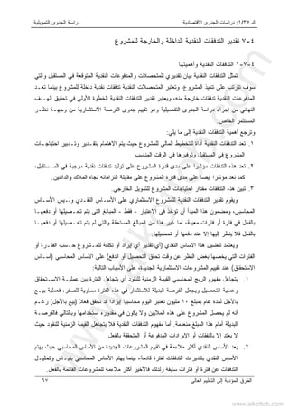 ‫ﻙ‬٣٥/١:‫ﺍﻻﻗﺘﺼﺎﺩﻴﺔ‬ ‫ﺍﻟﺠﺩﻭﻯ‬ ‫ﺩﺭﺍﺴﺎﺕ‬‫ﺍﻟﺘﻤﻭﻴﻠﻴﺔ‬ ‫ﺍﻟﺠﺩﻭﻯ‬ ‫ﺩﺭﺍﺴﺔ‬
‫ﺍﻟﻌﺎﻟﻰ‬ ‫ﺍﻟﺘﻌﻠﻴﻡ‬ ‫ﺇﻟﻰ‬ ‫ﺍﻟﻤﺅﺩﻴﺔ‬ ‫ﺍﻟﻁﺭﻕ‬٦٧
٤-٧‫ﺍ‬ ‫ﺍﻟﺘﺩﻓﻘﺎﺕ‬ ‫ﺘﻘﺩﻴﺭ‬‫ﺍﻟﺩﺍﺨ‬ ‫ﻟﻨﻘﺩﻴﺔ‬‫ﻟﻠﻤﺸﺭﻭﻉ‬ ‫ﻭﺍﻟﺨﺎﺭﺠﺔ‬ ‫ﻠﺔ‬
٤-٧-١‫ﻭﺃﻫﻤﻴﺘﻬﺎ‬ ‫ﺍﻟﻨﻘﺩﻴﺔ‬ ‫ﺍﻟﺘﺩﻓﻘﺎﺕ‬
‫ﻭﺍﻟﺘﻲ‬ ‫ﺍﻟﻤﺴﺘﻘﺒل‬ ‫ﻓﻲ‬ ‫ﺍﻟﻤﺘﻭﻗﻌﺔ‬ ‫ﺍﻟﻨﻘﺩﻴﺔ‬ ‫ﻭﺍﻟﻤﺩﻓﻭﻋﺎﺕ‬ ‫ﻟﻠﻤﺘﺤﺼﻼﺕ‬ ‫ﺘﻘﺩﻴﺭﻱ‬ ‫ﺒﻴﺎﻥ‬ ‫ﺍﻟﻨﻘﺩﻴﺔ‬ ‫ﺍﻟﺘﺩﻓﻘﺎﺕ‬ ‫ﺘﻤﺜل‬
‫ﺘﻌـﺩ‬ ‫ﺒﻴﻨﻤﺎ‬ ‫ﻟﻠﻤﺸﺭﻭﻉ‬ ‫ﺩﺍﺨﻠﺔ‬ ‫ﻨﻘﺩﻴﺔ‬ ‫ﺘﺩﻓﻘﺎﺕ‬ ‫ﺍﻟﻨﻘﺩﻴﺔ‬ ‫ﺍﻟﻤﺘﺤﺼﻼﺕ‬ ‫ﻭﺘﻌﺘﺒﺭ‬ ،‫ﺍﻟﻤﺸﺭﻭﻉ‬ ‫ﺘﻨﻔﻴﺫ‬ ‫ﻋﻠﻰ‬ ‫ﺘﺘﺭﺘﺏ‬ ‫ﺴﻭﻑ‬
‫ﺘﺩﻓﻘ‬ ‫ﺍﻟﻨﻘﺩﻴﺔ‬ ‫ﺍﻟﻤﺩﻓﻭﻋﺎﺕ‬‫ﺍﻟﻬـﺩﻑ‬ ‫ﺘﺤﻘﻴﻕ‬ ‫ﻓﻲ‬ ‫ﺍﻷﻭﻟﻲ‬ ‫ﺍﻟﺨﻁﻭﺓ‬ ‫ﺍﻟﻨﻘﺩﻴﺔ‬ ‫ﺍﻟﺘﺩﻓﻘﺎﺕ‬ ‫ﺘﻘﺩﻴﺭ‬ ‫ﻭﻴﻌﺘﺒﺭ‬ ،‫ﻤﻨﻪ‬ ‫ﺨﺎﺭﺠﺔ‬ ‫ﺎﺕ‬
‫ﻨﻅـﺭ‬ ‫ﻭﺠﻬـﺔ‬ ‫ﻤﻥ‬ ‫ﺍﻻﺴﺘﺜﻤﺎﺭﻴﺔ‬ ‫ﺍﻟﻔﺭﺼﺔ‬ ‫ﺠﺩﻭﻯ‬ ‫ﺘﻘﻴﻴﻡ‬ ‫ﻭﻫﻭ‬ ‫ﺍﻟﺘﻔﺼﻴﻠﻴﺔ‬ ‫ﺍﻟﺠﺩﻭﻯ‬ ‫ﺩﺭﺍﺴﺔ‬ ‫ﺇﺠﺭﺍﺀ‬ ‫ﻤﻥ‬ ‫ﺍﻟﻨﻬﺎﺌﻲ‬
‫ﺍﻟﺨﺎﺹ‬ ‫ﺍﻟﻤﺴﺘﺜﻤﺭ‬.
‫ﻴﻠﻲ‬ ‫ﻤﺎ‬ ‫ﺇﻟﻰ‬ ‫ﺍﻟﻨﻘﺩﻴﺔ‬ ‫ﺍﻟﺘﺩﻓﻘﺎﺕ‬ ‫ﺃﻫﻤﻴﺔ‬ ‫ﻭﺘﺭﺠﻊ‬:
١.‫ﺘﻌ‬‫ﺩ‬‫ﺍﻟﻤﺎﻟﻲ‬ ‫ﻟﻠﺘﺨﻁﻴﻁ‬ ‫ﺃﺩﺍﺓ‬ ‫ﺍﻟﻨﻘﺩﻴﺔ‬ ‫ﺍﻟﺘﺩﻓﻘﺎﺕ‬‫ﺍﺤﺘﻴﺎﺠـﺎﺕ‬ ‫ﻭﺘـﺩﺒﻴﺭ‬ ‫ﺒﺘﻘـﺩﻴﺭ‬ ‫ﺍﻻﻫﺘﻤﺎﻡ‬ ‫ﻴﺘﻡ‬ ‫ﺤﻴﺙ‬ ‫ﻟﻠﻤﺸﺭﻭﻉ‬
‫ﺍﻟﻤﻨﺎﺴﺏ‬ ‫ﺍﻟﻭﻗﺕ‬ ‫ﻓﻲ‬ ‫ﻭﺘﻭﻓﻴﺭﻫﺎ‬ ‫ﺍﻟﻤﺴﺘﻘﺒل‬ ‫ﻓﻲ‬ ‫ﺍﻟﻤﺸﺭﻭﻉ‬.
٢.‫ﺘﻌ‬‫ﺩ‬‫ﻤﻭﺠﺒ‬ ‫ﻨﻘﺩﻴﺔ‬ ‫ﺘﺩﻓﻘﺎﺕ‬ ‫ﺘﻭﻟﻴﺩ‬ ‫ﻋﻠﻰ‬ ‫ﺍﻟﻤﺸﺭﻭﻉ‬ ‫ﻗﺩﺭﺓ‬ ‫ﻤﺩﻯ‬ ‫ﻋﻠﻰ‬ ‫ﻤﺅﺸﺭﺍ‬ ‫ﺍﻟﺘﺩﻓﻘﺎﺕ‬ ‫ﻫﺫﻩ‬‫ﺔ‬،‫ﺍﻟﻤـﺴﺘﻘﺒل‬ ‫ﻓﻲ‬
‫ﻭ‬ ‫ﺍﻟﻤﻼﻙ‬ ‫ﺘﺠﺎﻩ‬ ‫ﺍﻟﺘﺯﺍﻤﺎﺘﻪ‬ ‫ﻤﻘﺎﺒﻠﺔ‬ ‫ﻋﻠﻰ‬ ‫ﺍﻟﻤﺸﺭﻭﻉ‬ ‫ﻗﺩﺭﺓ‬ ‫ﻤﺩﻯ‬ ‫ﻋﻠﻰ‬ ‫ﺃﻴﻀﺎ‬ ‫ﻤﺅﺸﺭﺍ‬ ‫ﺘﻌﺩ‬ ‫ﻜﻤﺎ‬‫ﺍﻟﺩﺍﺌﻨﻴﻥ‬.
٣.‫ﺍﻟﺨﺎﺭﺠﻲ‬ ‫ﻟﻠﺘﻤﻭﻴل‬ ‫ﺍﻟﻤﺸﺭﻭﻉ‬ ‫ﺍﺤﺘﻴﺎﺠﺎﺕ‬ ‫ﻤﻘﺩﺍﺭ‬ ‫ﺍﻟﺘﺩﻓﻘﺎﺕ‬ ‫ﻫﺫﻩ‬ ‫ﺘﺒﻴﻥ‬.
‫ﺍﻷﺴـﺎﺱ‬ ‫ﻭﻟـﻴﺱ‬ ‫ﺍﻟﻨﻘـﺩﻱ‬ ‫ﺍﻷﺴـﺎﺱ‬ ‫ﻋﻠﻰ‬ ‫ﺍﻻﺴﺘﺜﻤﺎﺭﻱ‬ ‫ﻟﻠﻤﺸﺭﻭﻉ‬ ‫ﺍﻟﻨﻘﺩﻴﺔ‬ ‫ﺍﻟﺘﺩﻓﻘﺎﺕ‬ ‫ﺘﻘﺩﻴﺭ‬ ‫ﻭﻴﻘﻭﻡ‬
‫ﺍﻟﻤﺤﺎﺴﺒﻲ‬،‫ﺃﻥ‬ ‫ﺍﻟﻤﺒﺩﺃ‬ ‫ﻫﺫﺍ‬ ‫ﻭﻤﻀﻤﻭﻥ‬‫ﺘ‬‫ﺍﻻﻋﺘﺒﺎﺭ‬ ‫ﻓﻲ‬ ‫ﺅﺨﺫ‬-‫ﻓﻘﻁ‬-‫ﺍﻟﺘﻲ‬ ‫ﺍﻟﻤﺒﺎﻟﻎ‬‫ﻴ‬‫ﺩﻓﻌﻬـﺎ‬ ‫ﺃﻭ‬ ‫ﺘﺤـﺼﻴﻠﻬﺎ‬ ‫ﺘﻡ‬
‫ﻓﺘ‬ ‫ﺃﻭ‬ ‫ﻓﺘﺭﺓ‬ ‫ﻓﻲ‬ ‫ﺒﺎﻟﻔﻌل‬‫ﺩﻓﻌﻬـﺎ‬ ‫ﺃﻭ‬ ‫ﺘﺤـﺼﻴﻠﻬﺎ‬ ‫ﻴﺘﻡ‬ ‫ﻟﻡ‬ ‫ﻭﺍﻟﺘﻲ‬ ‫ﺍﻟﻤﺴﺘﺤﻘﺔ‬ ‫ﺍﻟﻤﺒﺎﻟﻎ‬ ‫ﻤﻥ‬ ‫ﻫﺫﺍ‬ ‫ﻏﻴﺭ‬ ‫ﺃﻤﺎ‬ ،‫ﻤﻌﻴﻨﺔ‬ ‫ﺭﺍﺕ‬
‫ﺘﺤﺼﻴﻠﻬﺎ‬ ‫ﺃﻭ‬ ‫ﺩﻓﻌﻬﺎ‬ ‫ﻋﻨﺩ‬ ‫ﺇﻻ‬ ‫ﺇﻟﻴﻬﺎ‬ ‫ﻴﻨﻅﺭ‬ ‫ﻓﻼ‬ ‫ﺒﺎﻟﻔﻌل‬.
‫ﺍﻟﻨﻘﺩﻱ‬ ‫ﺍﻷﺴﺎﺱ‬ ‫ﻫﺫﺍ‬ ‫ﺘﻔﻀﻴل‬ ‫ﻭﻴﻌﺘﻤﺩ‬)‫ﺃﻭ‬ ‫ﺍﻟﻔﺘـﺭﺓ‬ ‫ﺤـﺴﺏ‬ ‫ﻟﻠﻤـﺸﺭﻭﻉ‬ ‫ﺘﻜﻠﻔﺔ‬ ‫ﺃﻭ‬ ‫ﺇﻴﺭﺍﺩ‬ ‫ﺃﻱ‬ ‫ﺘﻘﺩﻴﺭ‬ ‫ﺃﻱ‬
‫ﺍ‬ ‫ﺃﻭ‬ ‫ﺍﻟﺘﺤﺼﻴل‬ ‫ﺘﺤﻘﻕ‬ ‫ﻭﻗﺕ‬ ‫ﻋﻥ‬ ‫ﺍﻟﻨﻅﺭ‬ ‫ﺒﻐﺽ‬ ‫ﻴﺨﺼﻬﺎ‬ ‫ﺍﻟﺘﻲ‬ ‫ﺍﻟﻔﺘﺭﺍﺕ‬‫ﻟﺩﻓﻊ‬(‫ﺍﻟﻤﺤﺎﺴﺒﻲ‬ ‫ﺍﻷﺴﺎﺱ‬ ‫ﻋﻠﻰ‬)‫ﺃﺴـﺎﺱ‬
‫ﺍﻻﺴﺘﺤﻘﺎﻕ‬(‫ﺍﻟﺠﺩﻴﺩﺓ‬ ‫ﺍﻻﺴﺘﺜﻤﺎﺭﻴﺔ‬ ‫ﺍﻟﻤﺸﺭﻭﻋﺎﺕ‬ ‫ﺘﻘﻴﻴﻡ‬ ‫ﻋﻨﺩ‬،‫ﺍﻟﺘﺎﻟﻴﺔ‬ ‫ﺍﻷﺴﺒﺎﺏ‬ ‫ﻋﻠﻰ‬:
١.‫ﺍﻻﺴـﺘﺤﻘﺎﻕ‬ ‫ﻋﻤﻠﻴـﺔ‬ ‫ﺒﻴﻥ‬ ‫ﺍﻟﻔﺘﺭﺓ‬ ‫ﻴﺘﺠﺎﻫل‬ ‫ﺃﻱ‬ ‫ﻟﻠﻨﻘﻭﺩ‬ ‫ﺍﻟﺯﻤﻨﻴﺔ‬ ‫ﺍﻟﻘﻴﻤﺔ‬ ‫ﺍﻟﻤﺤﺎﺴﺒﻲ‬ ‫ﺍﻟﺭﺒﺢ‬ ‫ﻤﻔﻬﻭﻡ‬ ‫ﻴﺘﺠﺎﻫل‬
‫ﻤﺴﺎﻭ‬ ‫ﺍﻟﻔﺘﺭﺓ‬ ‫ﻫﺫﻩ‬ ‫ﻓﻲ‬ ‫ﻟﻼﺴﺘﺜﻤﺎﺭ‬ ‫ﺍﻟﺒﺩﻴﻠﺔ‬ ‫ﺍﻟﻔﺭﺼﺔ‬ ‫ﻭﻴﺠﻌل‬ ‫ﺍﻟﺘﺤﺼﻴل‬ ‫ﻭﻋﻤﻠﻴﺔ‬‫ﺒﻴـﻊ‬ ‫ﻓﻌﻤﻠﻴﺔ‬ ،‫ﻟﻠﺼﻔﺭ‬ ‫ﻴﺔ‬
‫ﺒﻤﺒﻠﻎ‬ ‫ﻋﺎﻡ‬ ‫ﻟﻤﺩﺓ‬ ‫ﺒﺎﻷﺠل‬١٠‫ﻓﻌﻼ‬ ‫ﺘﺤﻘﻕ‬ ‫ﻗﺩ‬ ‫ﺍ‬‫ﺩ‬‫ﺇﻴﺭﺍ‬ ‫ﻤﺤﺎﺴﺒﻴﺎ‬ ‫ﺍﻟﻴﻭﻡ‬ ‫ﺘﻌﺘﺒﺭ‬ ‫ﻤﻠﻴﻭﻥ‬)‫ﺒﺎﻷﺠل‬ ‫ﺒﻴﻊ‬(‫ﺭﻏـﻡ‬
‫ﻓﺎﻟﻔﺭﺼـﺔ‬ ‫ﻭﺒﺎﻟﺘﺎﻟﻲ‬ ‫ﺍﺴﺘﺨﺩﺍﻤﻬﺎ‬ ‫ﻤﻘﺩﻭﺭﻩ‬ ‫ﻓﻲ‬ ‫ﻴﻜﻭﻥ‬ ‫ﻭﻻ‬ ‫ﺍﻟﻤﻼﻴﻴﻥ‬ ‫ﻫﺫﻩ‬ ‫ﻋﻠﻰ‬ ‫ﺍﻟﻤﺸﺭﻭﻉ‬ ‫ﻴﺤﺼل‬ ‫ﻟﻡ‬ ‫ﺃﻨﻪ‬
‫ﻤﻨﻌﺩﻤﺔ‬ ‫ﺍﻟﻤﺒﻠﻎ‬ ‫ﻫﺫﺍ‬ ‫ﺃﻤﺎﻡ‬ ‫ﺍﻟﺒﺩﻴﻠﺔ‬.‫ﻓﻼ‬ ‫ﺍﻟﻨﻘﺩﻴﺔ‬ ‫ﺍﻟﺘﺩﻓﻘﺎﺕ‬ ‫ﻤﻔﻬﻭﻡ‬ ‫ﺃﻤﺎ‬‫ﺤﻴﺙ‬ ‫ﻟﻠﻨﻘﻭﺩ‬ ‫ﺍﻟﺯﻤﻨﻴﺔ‬ ‫ﺍﻟﻘﻴﻤﺔ‬ ‫ﻴﺘﺠﺎﻫل‬
‫ﺒﺎﻟﻔﻌل‬ ‫ﺍﻟﻤﺘﺤﻘﻘﺔ‬ ‫ﺃﻭ‬ ‫ﺍﻟﻤﺩﻓﻭﻋﺔ‬ ‫ﺍﻹﻴﺭﺍﺩﺍﺕ‬ ‫ﺃﻭ‬ ‫ﺒﺎﻟﻨﻔﻘﺎﺕ‬ ‫ﺇﻻ‬ ‫ﻴﻌﺘﺩ‬ ‫ﻻ‬.
٢.‫ﻤﻼ‬ ‫ﺃﻜﺜﺭ‬ ‫ﺍﻟﻨﻘﺩﻱ‬ ‫ﺍﻷﺴﺎﺱ‬ ‫ﻴﻌﺩ‬‫ﺀ‬‫ﻴﻬﺘﻡ‬ ‫ﺤﻴﺙ‬ ‫ﺍﻟﻤﺤﺎﺴﺒﻲ‬ ‫ﺍﻷﺴﺎﺱ‬ ‫ﻤﻥ‬ ‫ﺍﻟﺠﺩﻴﺩﺓ‬ ‫ﺍﻟﻤﺸﺭﻭﻋﺎﺕ‬ ‫ﺘﻘﻴﻴﻡ‬ ‫ﻓﻲ‬ ‫ﻤﺔ‬
‫ﺒﻘﻴـ‬ ‫ﺍﻟﻤﺤﺎﺴﺒﻲ‬ ‫ﺍﻷﺴﺎﺱ‬ ‫ﻴﻬﺘﻡ‬ ‫ﺒﻴﻨﻤﺎ‬ ،‫ﻗﺎﺩﻤﺔ‬ ‫ﻟﻔﺘﺭﺓ‬ ‫ﺍﻟﺘﺩﻓﻘﺎﺕ‬ ‫ﺒﺘﻘﺩﻴﺭﺍﺕ‬ ‫ﺍﻟﻨﻘﺩﻱ‬ ‫ﺍﻷﺴﺎﺱ‬‫ﻭﺘﺤﻠﻴـل‬ ‫ﺎﺱ‬
‫ﻭﻟﺫﻟﻙ‬ ‫ﺴﺎﺒﻘﺔ‬ ‫ﻓﺘﺭﺍﺕ‬ ‫ﺃﻭ‬ ‫ﻓﺘﺭﺓ‬ ‫ﻋﻥ‬ ‫ﺍﻟﺘﺩﻓﻘﺎﺕ‬‫ﻓﺎﻷﺨﻴﺭ‬‫ﻤﻼ‬ ‫ﺃﻜﺜﺭ‬‫ﺀ‬‫ﺒﺎﻟﻔﻌل‬ ‫ﺍﻟﻘﺎﺌﻤﺔ‬ ‫ﻟﻠﻤﺸﺭﻭﻋﺎﺕ‬ ‫ﻤﺔ‬.
www.alkottob.com
www.alkottob.com
 