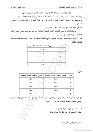 ‫ﻙ‬٣٥/١:‫ﺍﻻﻗﺘﺼﺎﺩﻴﺔ‬ ‫ﺍﻟﺠﺩﻭﻯ‬ ‫ﺩﺭﺍﺴﺎﺕ‬‫ﺍﻟﺘﺠﺎﺭﻴﺔ‬ ‫ﺍﻟﺠﺩﻭﻯ‬ ‫ﺩﺭﺍﺴﺔ‬
‫ﺍﻟﻌﺎﻟﻰ‬ ‫ﺍﻟﺘﻌﻠﻴﻡ‬ ‫ﺇﻟﻰ‬ ‫ﺍﻟﻤﺅﺩﻴﺔ‬ ‫ﺍﻟﻁﺭﻕ‬٧٦
‫ﺍﻻﺴﺘﺭﺩﺍﺩ‬ ‫ﻓﺘﺭﺓ‬=‫ﺍﻻﺴﺘﺜﻤﺎﺭﻴ‬ ‫ﺍﻟﻨﻔﻘﺎﺕ‬‫ﺔ‬÷‫ﺍﻟﺼﺎﻓﻲ‬ ‫ﺍﻟﺴﻨﻭﻱ‬ ‫ﺍﻟﻨﻘﺩﻱ‬ ‫ﺍﻟﺘﺩﻓﻕ‬
‫ﻭﻟﻤ‬‫ﺎ‬‫ﺍﻻﺴﺘﺜﻤﺎﺭﻴﺔ‬ ‫ﺍﻟﻨﻔﻘﺎﺕ‬ ‫ﻜﺎﻨﺕ‬=‫ﺍﻟﺜﺎﺒﺘﺔ‬ ‫ﺍﻷﺼﻭل‬ ‫ﺘﻜﻠﻔﺔ‬+‫ﺍﻟﻌﺎﻤل‬ ‫ﺍﻟﻤﺎل‬ ‫ﺭﺃﺱ‬ ‫ﻓﻲ‬ ‫ﺍﻟﺯﻴﺎﺩﺓ‬،‫ﻓﺈﻥ‬:
‫ﺍﻻﺴﺘﺭﺩﺍﺩ‬ ‫ﻓﺘﺭﺓ‬) =‫ﺍﻟﺜﺎﺒﺘﺔ‬ ‫ﺍﻷﺼﻭل‬ ‫ﺘﻜﻠﻔﺔ‬+‫ﺍﻟﻌﺎﻤل‬ ‫ﺍﻟﻤﺎل‬ ‫ﺭﺃﺱ‬ ‫ﻓﻲ‬ ‫ﺍﻟﺯﻴﺎﺩﺓ‬(÷‫ﺍﻟـﺴﻨﻭﻱ‬ ‫ﺍﻟﻨﻘـﺩﻱ‬ ‫ﺍﻟﺘﺩﻓﻕ‬
‫ﺍﻟﺼﺎﻓﻲ‬
٢-‫ﻓﻰ‬‫ﻋﺩﻡ‬ ‫ﺤﺎﻟﺔ‬‫ﺍﻟﻨﻘﺩ‬ ‫ﺍﻟﺘﺩﻓﻘﺎﺕ‬ ‫ﺘﺴﺎﻭﻱ‬‫ﺍﻟﺴﻨﻭﻴﺔ‬ ‫ﻴﺔ‬
‫ﻓ‬‫ﺘﻠﻙ‬ ‫ﻤﺠﻤﻭﻉ‬ ‫ﻴﺼﺒﺢ‬ ‫ﺤﺘﻰ‬ ‫ﺁﺨﺭ‬ ‫ﺒﻌﺩ‬ ‫ﻋﺎﻤﺎ‬ ‫ﺍﻟﺼﺎﻓﻴﺔ‬ ‫ﺍﻟﺴﻨﻭﻴﺔ‬ ‫ﺍﻟﻨﻘﺩﻴﺔ‬ ‫ﺍﻟﺘﺩﻓﻘﺎﺕ‬ ‫ﺠﻤﻊ‬ ‫ﻴﺘﻡ‬ ‫ﺍﻟﺤﺎﻟﺔ‬ ‫ﻫﺫﻩ‬ ‫ﻲ‬
‫ﺍﻻﺴﺘﺜﻤﺎﺭﻴﺔ‬ ‫ﻟﻠﻨﻔﻘﺎﺕ‬ ‫ﻤﺴﺎﻭﻴﺎ‬ ‫ﺍﻟﺘﺩﻓﻘﺎﺕ‬.
‫ﻤﺜﺎل‬)٥-١(:‫ﺍﻻﺴﺘﺜﻤﺎﺭﻴﺔ‬ ‫ﺘﻜﺎﻟﻴﻔﻪ‬ ‫ﺘﺒﻠﻎ‬ ‫ﻟﻤﺸﺭﻭﻉ‬ ‫ﺍﻻﺴﺘﺭﺩﺍﺩ‬ ‫ﻓﺘﺭﺓ‬ ‫ﺍﺤﺴﺏ‬٧٠٠٠٠‫ﺍﻟﻨﻘﺩﻴـﺔ‬ ‫ﻭﺘﺩﻓﻘﺎﺘﻪ‬ ‫ﺠﻨﻴﻬﺎ‬
‫ﻜﺎﻟﺘﺎﻟﻲ‬ ‫ﺍﻟﺼﺎﻓﻴﺔ‬:
‫ﺍﻟﺴﻨﺔ‬‫ﺼﺎﻓﻲ‬‫ﺴﻨﻭﻴﺎ‬ ‫ﺍﻟﺩﺍﺨﻠﺔ‬ ‫ﺍﻟﻨﻘﺩﻴﺔ‬ ‫ﺍﻟﺘﺩﻓﻘﺎﺕ‬
١١٥٠٠٠
٢١٨٠٠٠
٣١٧٠٠٠
٤٢٠٠٠٠
٥١٦٠٠٠
‫ﺍﻟﺤل‬:
‫ﺍﻟﺴﻨﺔ‬‫ﺍﻟﺴﻨﻭﻴﺔ‬ ‫ﺍﻟﻨﻘﺩﻴﺔ‬ ‫ﺍﻟﺘﺩﻓﻘﺎﺕ‬ ‫ﺼﺎﻓﻲ‬‫ﺍﻟﻤﺠﻤﻌﺔ‬ ‫ﺍﻟﻨﻘﺩﻴﺔ‬ ‫ﺍﻟﺘﺩﻓﻘﺎﺕ‬ ‫ﺼﺎﻓﻲ‬
١١٥٠٠٠١٥٠٠٠
٢١٨٠٠٠٣٣٠٠٠
٣١٧٠٠٠٥٠٠٠٠
٤٢٠٠٠٠٧٠٠٠٠
5١٦٠٠٠٨٦٠٠٠
‫ﺍﻻﺴﺘﺭﺩﺍﺩ‬ ‫ﻓﺘﺭﺓ‬ ‫ﺇﺫﻥ‬٤‫ﻭﻫﻲ‬ ‫ﺴﻨﻭﺍﺕ‬‫ﺍﻻﺴﺘﺜﻤﺎﺭﻴﺔ‬ ‫ﺍﻟﻤﺸﺭﻭﻉ‬ ‫ﺘﻜﺎﻟﻴﻑ‬ ‫ﺒﻴﻥ‬ ‫ﺍﻟﺘﺴﺎﻭﻱ‬ ‫ﻋﻨﺩﻫﺎ‬ ‫ﻴﺘﺤﻘﻕ‬ ‫ﺍﻟﺘﻲ‬ ‫ﺍﻟﻔﺘﺭﺓ‬
‫ﻋﻨﺩ‬ ‫ﺍﻟﻤﺠﻤﻌﺔ‬ ‫ﺍﻟﻨﻘﺩﻴﺔ‬ ‫ﺍﻟﺘﺩﻓﻘﺎﺕ‬ ‫ﻭﺼﺎﻓﻲ‬٧٠٠٠٠‫ﺠﻨﻴﻪ‬.
٥-١-٢‫ﺍﻹﺴﺘﺭﺩﺍﺩ‬ ‫ﻓﺘﺭﺓ‬ ‫ﻁﺭﻴﻘﺔ‬ ‫ﻤﺯﺍﻴﺎ‬
‫ﺍﻟﺘﺎﻟﻴﺔ‬ ‫ﺍﻟﻤﺯﺍﻴﺎ‬ ‫ﺍﻟﻁﺭﻴﻘﺔ‬ ‫ﻫﺫﻩ‬ ‫ﺇﻟﻰ‬ ‫ﺘﻨﺴﺏ‬ ‫ﺃﻥ‬ ‫ﻭﻴﻤﻜﻥ‬:
www.alkottob.com
www.alkottob.com
 