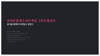 모바일 앱 광고 성과 측정, 그리고 앱 분석
분석을 잘해야 마케팅도 잘한다
 