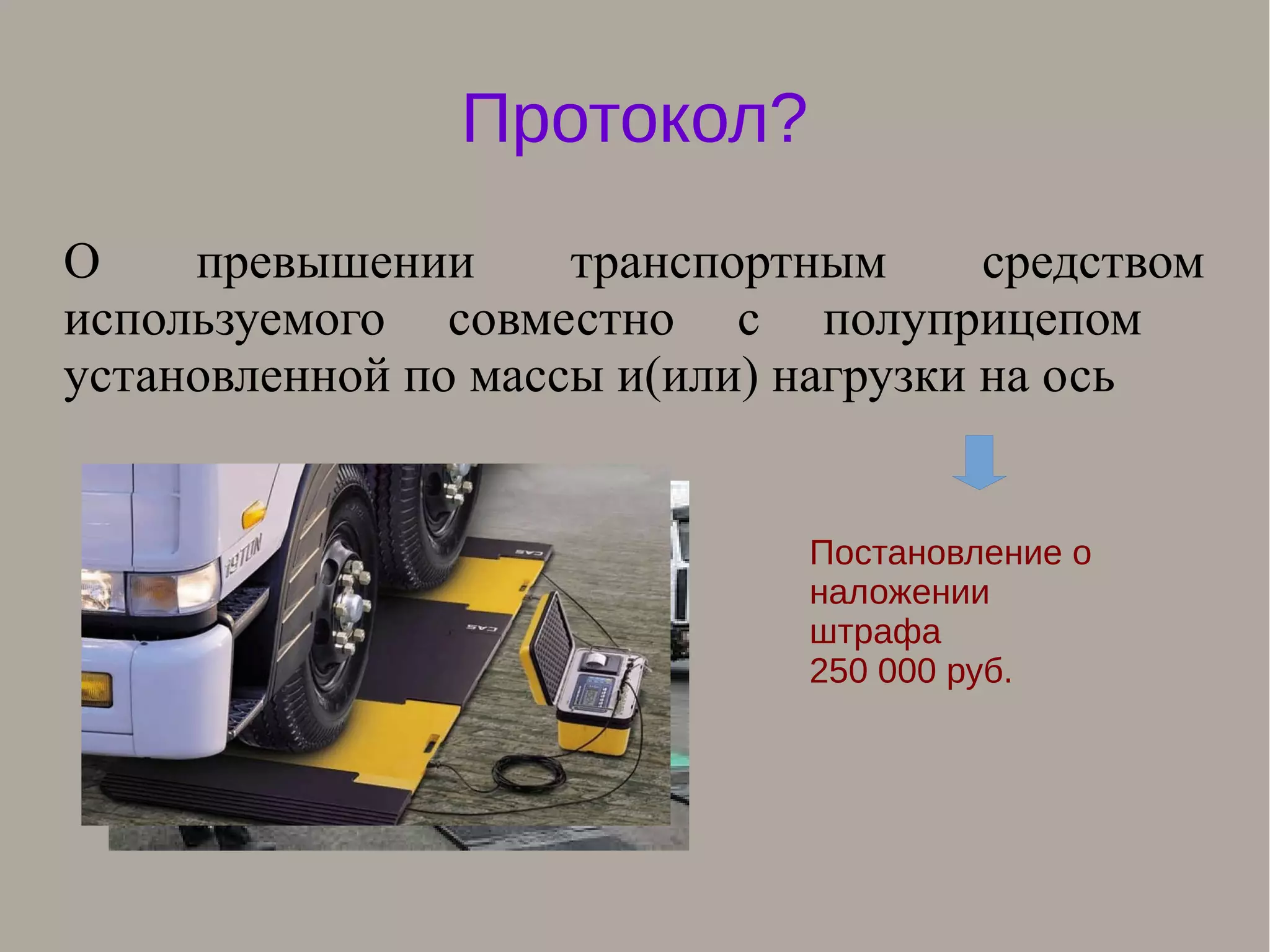 Протокол?
О превышении транспортным средством
используемого совместно с полуприцепом
установленной по массы и(или) нагрузки на ось
Постановление о
наложении
штрафа
250 000 руб.
 