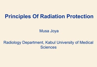 Principles Of Radiation Protection
Musa Joya
Radiology Department, Kabul University of Medical
Sciences
 