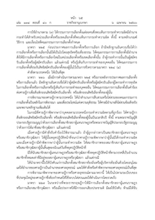 หน้า ๖๕
เล่ม ๑๓๔ ตอนที่ ๔๐ ก ราชกิจจานุเบกษา ๖ เมษายน ๒๕๖๐
การใช้อํานาจตาม (๓) ให้กรรมการการเลือกตั้งแต่ละคนซึ่งพบเห็นการกระทําความผิดมีอํานาจ
กระทําได้สําหรับหน่วยเลือกตั้งหรือเขตเลือกตั้งที่พบเห็นการกระทําความผิด ทั้งนี้ ตามหลักเกณฑ์
วิธีการ และเงื่อนไขที่คณะกรรมการการเลือกตั้งกําหนด
มาตรา ๒๒๕ ก่อนประกาศผลการเลือกตั้งหรือการเลือก ถ้ามีหลักฐานอันควรเชื่อได้ว่า
การเลือกตั้งหรือการเลือกนั้นมิได้เป็นไปโดยสุจริตหรือเที่ยงธรรม ให้คณะกรรมการการเลือกตั้งมีอํานาจ
สั่งให้มีการเลือกตั้งหรือการเลือกใหม่ในหน่วยเลือกตั้งหรือเขตเลือกตั้งนั้น ถ้าผู้กระทําการนั้นเป็นผู้สมัคร
รับเลือกตั้งหรือผู้สมัครรับเลือก แล้วแต่กรณี หรือรู้เห็นกับการกระทําของบุคคลอื่น ให้คณะกรรมการ
การเลือกตั้งสั่งระงับสิทธิสมัครรับเลือกตั้งของผู้นั้นไว้เป็นการชั่วคราวตามมาตรา ๒๒๔ (๔)
คําสั่งตามวรรคหนึ่ง ให้เป็นที่สุด
มาตรา ๒๒๖ เมื่อมีการดําเนินการตามมาตรา ๒๒๕ หรือภายหลังการประกาศผลการเลือกตั้ง
หรือการเลือกแล้ว มีหลักฐานอันควรเชื่อได้ว่าผู้สมัครรับเลือกตั้งหรือผู้สมัครรับเลือกผู้ใดกระทําการทุจริต
ในการเลือกตั้งหรือการเลือกหรือรู้เห็นกับการกระทําของบุคคลอื่น ให้คณะกรรมการการเลือกตั้งยื่นคําร้อง
ต่อศาลฎีกาเพื่อสั่งเพิกถอนสิทธิสมัครรับเลือกตั้ง หรือเพิกถอนสิทธิเลือกตั้งของผู้นั้น
การพิจารณาของศาลฎีกาตามวรรคหนึ่ง ให้นําสํานวนการสืบสวนหรือไต่สวนของคณะกรรมการ
การเลือกตั้งเป็นหลักในการพิจารณา และเพื่อประโยชน์แห่งความยุติธรรม ให้ศาลมีอํานาจสั่งไต่สวนข้อเท็จจริง
และพยานหลักฐานเพิ่มเติมได้
ในกรณีที่ศาลฎีกาพิพากษาว่าบุคคลตามวรรคหนึ่งกระทําความผิดตามที่ถูกร้อง ให้ศาลฎีกา
สั่งเพิกถอนสิทธิสมัครรับเลือกตั้ง หรือเพิกถอนสิทธิเลือกตั้งของผู้นั้นเป็นเวลาสิบปี ทั้งนี้ ตามพระราชบัญญัติ
ประกอบรัฐธรรมนูญว่าด้วยการเลือกตั้งสมาชิกสภาผู้แทนราษฎรหรือพระราชบัญญัติประกอบรัฐธรรมนูญ
ว่าด้วยการได้มาซึ่งสมาชิกวุฒิสภา แล้วแต่กรณี
เมื่อศาลฎีกามีคําสั่งรับคําร้องไว้พิจารณาแล้ว ถ้าผู้ถูกกล่าวหาเป็นสมาชิกสภาผู้แทนราษฎร
หรือสมาชิกวุฒิสภา ให้ผู้นั้นหยุดปฏิบัติหน้าที่จนกว่าศาลฎีกาจะพิพากษาว่าผู้นั้นมิได้กระทําความผิด
และเมื่อศาลฎีกามีคําพิพากษาว่าผู้นั้นกระทําความผิด ให้สมาชิกภาพของสมาชิกสภาผู้แทนราษฎร
หรือสมาชิกวุฒิสภาผู้นั้นสิ้นสุดลงนับแต่วันที่หยุดปฏิบัติหน้าที่
มิให้นับสมาชิกสภาผู้แทนราษฎรหรือสมาชิกวุฒิสภาซึ่งหยุดปฏิบัติหน้าที่ตามวรรคสี่เป็นจํานวน
สมาชิกทั้งหมดเท่าที่มีอยู่ของสภาผู้แทนราษฎรหรือวุฒิสภา แล้วแต่กรณี
ให้นํามาตรานี้ไปใช้บังคับแก่การเลือกตั้งสมาชิกสภาท้องถิ่นหรือผู้บริหารท้องถิ่นด้วยโดยอนุโลม
แต่ให้อํานาจของศาลฎีกาเป็นอํานาจของศาลอุทธรณ์ และให้คําสั่งหรือคําพิพากษาของศาลอุทธรณ์เป็นที่สุด
การพิจารณาพิพากษาของศาลฎีกาหรือศาลอุทธรณ์ตามมาตรานี้ ให้เป็นไปตามระเบียบของ
ที่ประชุมใหญ่ของศาลฎีกาซึ่งต้องกําหนดให้ใช้ระบบไต่สวนและให้ดําเนินการโดยรวดเร็ว
มาตรา ๒๒๗ ในระหว่างที่พระราชกฤษฎีกาให้มีการเลือกตั้งสมาชิกสภาผู้แทนราษฎร
หรือการเลือกสมาชิกวุฒิสภา หรือเมื่อประกาศให้มีการออกเสียงประชามติ มีผลใช้บังคับ ห้ามมิให้จับ
 