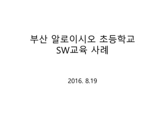 부산 알로이시오 초등학교
SW교육 사례
2016. 8.19
 